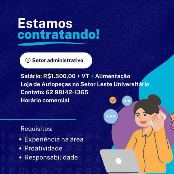 Estamos

©) Setor administrativo

Salario: R$1.500,00 + VT + Alimentacao
Loja de Autopecas no Setor Leste Universitario
Contato: 62 98142-1365

Hordrio comercial Gg oe

Requisitos:

e Experiéncia na area
e Proatividade
e Responsabilidade Estamos
contratando!

Ee

© Setor administrativo

Saldrio: R$1.500,00 + VT + Alimentacgao
Loja de Autopegas no Setor Leste Universit
Contato: 62 98142-1365

Hordario comercial i) om

   
     

Requisitos:

e Experiéncia na area
e Proatividade
e Responsabilidade Estamos

© Setor administrativo

Salario: R$1.500,00 + VT + Alimentacao
Loja de Autopecas no Setor Leste Universitario
Contato: 62 98142-1365

Hordrio comercial ‘J oe

Requisitos:

e Experiéncia na area
e Proatividade
e Responsabilidade Estamos
contratando!

||

© Setor administrativo

Salario: R$1.500,00 + VT + Alimentacgao
Loja de Autopegas no Setor Leste Universit
Contato: 62 98142-1365

Horario comercial @ oe

   
     

Requisitos:

e Experiéncia na area
e Proatividade
e Responsabilidad...