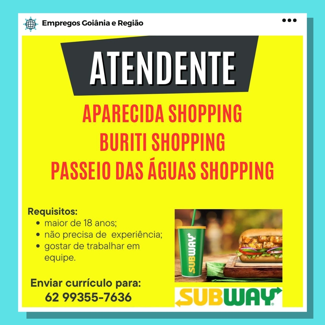 & Empregos

Mn

APARECIDA SHOPPING

BURITI SHOPPING
PASSEIO DAS AGUAS SHOPPING & Empregos Go

NT

APARECIDA SHOPPING
BURITI SHOPPING
PASSEIO DAS AGUAS SHOPPING oO Empregos

mn

APARECIDA SHOPPING

BURITI SHOPPING
PASSEIO DAS AGUAS SHOPPING TT

APARECIDA SHOPPING
BURITI SHOPPING
PASSEIO DAS AGUAS SHOPPING eS Empregos

mn

APARECIDA SHOPPING

BURITI SHOPPING
PASSEIO DAS AGUAS SHOPPING MT

APARECIDA SHOPPING
BURITI SHOPPING
PASSEIO DAS AGUAS SHOPPING & Empregos

Mn

APARECIDA SHOPPING
BURITI SHOPPING
PASSEIO DAS AGUAS SHOPPING

 

nviar curriculo para: i
62 99355-7636 SUBWAY” TT

APARECIDA SHOPPING
BURITI SHOPPING
PASSEIO DAS AGUAS SHOPPING 2 Empregos Goiania e Regiao

OW:

APARECIDA SHOPPING
BURITI SHOPPING

PASSEIO DAS AGUAS SHOPPING

Requisitos:
e maior de 18 anos;
® nado precisa de experiéncia;
® gostar de trabalhar em

equipe. re —
GS

Enviar curriculo para:

62 99355-7636 UBWAY’

———— mT

APARECIDA SHOPPING
BURITI SHOPPING
PASSEIO DAS AGUAS SHOPPING