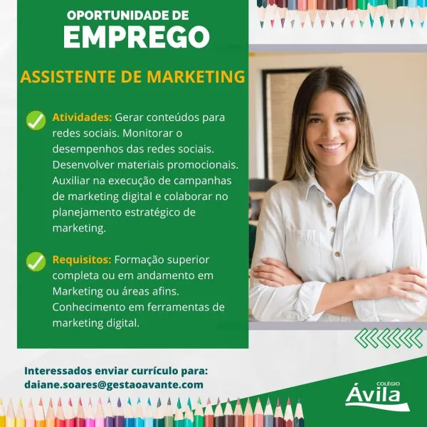 OPORTUNIDADE DE

EMPREGO

ASSISTENTE DE MARKETING

S Atividades: Gerar conteudos para
redes sociais. Monitorar o
desempenhos das redes sociais.
Desenvolver materiais promocionais.
Auxiliar na execugao de campanhas
de marketing digital e colaborar no
planejamento estratégico de
inayela cca ara

Requisitos: Formagao superior
completa ou em andamento em
Marketing ou areas afins.
Conhecimento em ferramentas de
marketing digital.

Interessados enviar curriculo para:
daiane.soares@gestaoavante.com ot

KAAAMAK ADAP ADAG AAD Avila
\ oie OPORTUNIDADE DE

EMPREGO

ASSISTENTE DE MARKETING

rd Atividades: Gerar conteddos para
redes sociais. Monitorar o
desempenhos das redes sociais.
Desenvolver materiais promocionais.
Auxiliar na execucao de campanhas
de marketing digital e colaborar no
planejamento estratégico de
inatelaccidl alee

Requisitos: Formacdo superior
completa ou em andamento em
Marketing ou areas afins.
Conhecimento em ferramentas de
marketing digital.

REE

Interessados enviar curr...