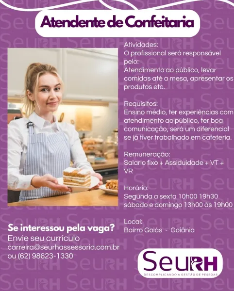 Atividades:

O profissional sera responsavel
pelo:

Atendimento ao publico, levar
comidas até a mesa, apresentar os
produtos etc.

Requisitos:

Ensino médio, ter experiéncias com
atendimento ao publico, ter boa
comunicagado, sera um diferencial
se jd tiver trabalhado em cafeteria.

Remunerac¢do:
Salario fixo + Assiduidade + VT +
a

Horario:
Segunda a sexta 10h00 19h30
sdbado e domingo 13h00 ds 19h00

 

7 Local:
Se interessou pela vaga? Bairro Golds - Goidnia

Envie seu curriculo
carreira@seurhassessoria.com.br

(62) 98623-1330
: SeCURH

 

OMPLICANDO’A GESTAO DE PES Atividades:

O profissional sera responsavel
pelo:

Atendimento ao publico, levar
comidas até a mesa, apresentar os
produtos etc.

Requisitos:

Ensino médio, ter experiéncias com
atendimento ao publico, ter boa
comunicagao, sera um diferencial
se jd tiver trabalhado em cafeteria.

cia ale la=ige(ere(on
Salario fixo + Assiduidade + VT +
wise

alelge lain
Segunda a sexta 10h00 19h30
sdabado e domingo 13h00 as 19h00

 

i ...