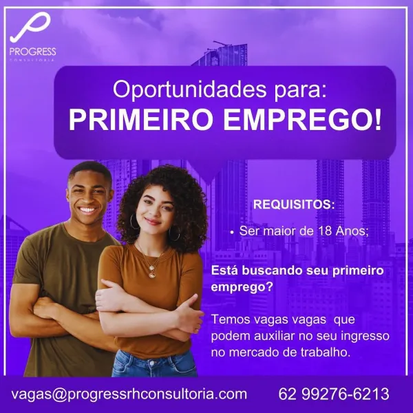 72

PROGRESS

Oportunidades para:
PRIMEIRO EMPREGO!

a >, REQUISITOS:
+ Ser maior de 18 Anos;
bs Esta buscando seu primeiro
a _ emprego?
i —_—— Temos vagas vagas que

podem auxiliar no seu ingresso
no mercado de trabalho.

vagas@progressrhconsultoria.com 62 99276-6213 air ie
Oportunidades para:

PRIMEIRO EMPREGO!

REQUISITOS: ©
« Ser maior de 18 Anos;

Esta buscando seu primeiro
emprego?

Temos vagas vagas que
* podem auxiliar no seu ingresso
no mercado de trabalho.

 

vagas@progressrhconsultoria.com 62 99276-6213 72

PROGRESS

Oportunidades para:
PRIMEIRO EMPREGO!

v2. > STU est

\ - Ser maior de 18 Anos;

bs Esta buscando seu primeiro

ae _ emprego?
a y

 . a nel Temos vagas vagas que

podem auxiliar no seu ingresso
no mercado de trabalho.

vagas@progressrhconsultoria.com 62 99276-6213 ce eye} r=

dati tan e) arias tcvel ie

REQUISITOS: -

Pansy~1 aa gt-1 (ole o (am ksW plo ss

Esta buscando seu primeiro
(lanl e)a-te (ela

Temos vagas vagas que
"podem auxiliar no seu ingresso
no ...