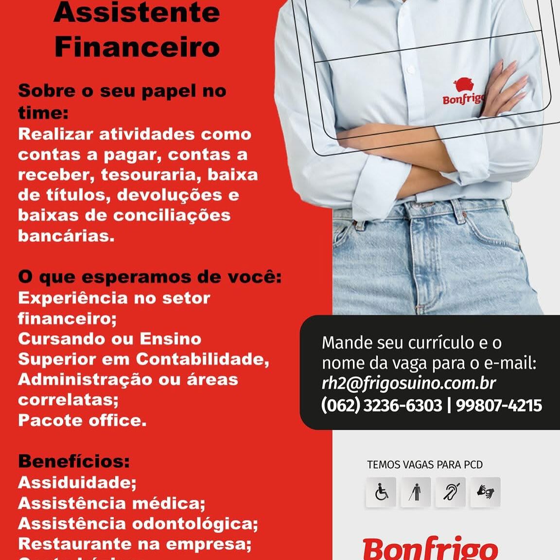 Realizar atividades como
contas a pagar, contas a
receber, tesouraria, baixa
de titulos, devolucoes e
baixas de conciliagoes
bancarias.

 

Experiéncia no setor
financeiro;

Cursando ou Ensino Mande seu curriculo e o
Superior em Contabilidade, nome da vaga para o e-mail:
Administragao ou areas rh2@frigosuino.com.br
PCC tH (062) 3236-6303 | 99807-4215

Pacote office.

TEMOS VAGAS PARA PCD
Assiduidade;
Assisténcia médica;
Assisténcia odontologica;
Restaurante na empresa; Realizar atividades como
contas a pagar, contas a
receber, tesouraria, baixa
de titulos, devolucoes e
baixas de conciliacoes
bancarias.

Experiéncia no setor
financeiro;

 

Cursando ou Ensino Mande seu curriculo eo
SUT Lata Ce) muerte loli ice rte (a nome da vaga para o e-mail:
Administragao ou areas rh2@frigosuino.com.br
correlatas; (062) 3236-6303 | 99807-4215

Pacote office.

TEMOS VAGAS PARA PCD.
Assiduidade;
Assisténcia médica;
Assisténcia odontologica;
Restaurante na empresa; Realizar atividades como
contas a pagar, contas a
receber, tesouraria, baixa
de titulos, devolucoes e
baixas de conciliagoes
bancarias.

 

Experiéncia no setor
financeiro;

Cursando ou Ensino Mande seu curriculo e o
Superior em Contabilidade, nome da vaga para o e-mail:
Administragao ou areas rh2@frigosuino.com.br
rE 1 et (062) 3236-6303 | 99807-4215

Pacote office.

TEMOS VAGAS PARA PCD
Assiduidade;
Assisténcia médica;
Assisténcia odontologica;
Restaurante na empresa; Realizar atividades como
contas a pagar, contas a
receber, tesouraria, baixa
de titulos, devolucoes e
baixas de conciliagoes
bancarias.

Experiéncia no setor
financeiro;

 

Cursando ou Ensino Mande seu curriculo eo
Superior em Contabilidade, nome da vaga para o e-mail:
Administragao ou areas rh2@frigosuino.com.br
correlatas; (062) 3236-6303 | 99807-4215

Pacote office.

TEMOS VAGAS PARA PCD
Assiduidade; & A
Assisténcia médica;
Assisténcia odontologica;

Restaurante na empresa; Realizar atividades como
contas a pagar, contas a
receber, tesouraria, baixa
de titulos, devolucoes e
baixas de conciliago6es
bancarias.

 

Experiéncia no setor
financeiro;

Cursando ou Ensino Mande seu curriculo e o
PITT Leta mT mex illite Letom nome da vaga para o e-mail:
Administracgao ou areas rh2@frigosuino.com.br
PCI tH (062) 3236-6303 | 99807-4215

Pacote office.

TEMOS VAGAS PARA PCD
Assiduidade;
Assisténcia médica;
Assisténcia odontologica;
Restaurante na empresa; Realizar atividades como
contas a pagar, contas a
receber, tesouraria, baixa
de titulos, devolucGes e
baixas de conciliagoes
bancarias.

Experiéncia no setor
financeiro;

 

Cursando ou Ensino Mande seu curriculo eo
Superior em Contabilidade, nome da vaga para 0 e-mail:
Administragao ou areas rh2@frigosuino.com.br
correlatas; (062) 3236-6303 | 99807-4215

Pacote office.

TEMOS VAGAS PARA PCD
Assiduidade;
Assisténcia médica;
Assisténcia odontoldogica;
Restaurante na empresa; Realizar atividades como
contas a pagar, contas a
receber, tesouraria, baixa
de titulos, devolucoes e
baixas de conciliagoes
bancarias.

Experiéncia no setor
financeiro;

 

Cursando ou Ensino Mande seu curriculo e o
Superior em Contabilidade, MO VAATeMe FeV <lox ele MOR mare e
CE ic ler Ted er rh2@frigosuino.com.br
correlatas; (062) 3236-6303 | 99807-4215

Pacote office.

TEMOS VAGAS PARA PCD
Assiduidade;

Assisténcia médica;
Assisténcia odontologica;
Restaurante na empresa; Realizar atividades como
contas a pagar, contas a
receber, tesouraria, baixa
de titulos, devolucoes e
baixas de conciliagoes
bancarias.

Experiéncia no setor
financeiro;

 

Cursando ou Ensino Mande seu curriculo e 0
SVT L=T a Cod mT ereil tll iter Ce (=m nome da vaga para 0 e-mail:
PCL ac lor CDE LET rh2@frigosuino.com.br
correlatas; (062) 3236-6303 | 99807-4215

Lee-Ceteh Mel ai (et-

TEMOS VAGAS PARA PCD
Assiduidade;
Assisténcia médica;
Assisténcia odontologica;
Restaurante na empresa; Realizar atividades como
contas a pagar, contas a
receber, tesouraria, baixa
de titulos, devolucoes e
baixas de conciliagoes
bancarias.

Experiéncia no setor
financeiro;

 

Cursando ou Ensino Mande seu curriculo e o
Superior em Contabilidade, MTeyAi Teme reM lorem Ofer RON ant-T1
UE ie ler Tr rh2@frigosuino.com.br
correlatas; (062) 3236-6303 | 99807-4215

Pacote office.

TEMOS VAGAS PARA PCD
Assiduidade;

Assisténcia medica;
Assisténcia odontologica;
Restaurante na empresa; Realizar atividades como
contas a pagar, contas a
receber, tesouraria, baixa
de titulos, devolucoes e
baixas de conciliagoes
bancarias.

Experiéncia no setor

 

financeiro;

Cursando ou Ensino Mande seu curriculo eo
Superior em Contabilidade, nome da vaga para o e-mail:
PCL clot TCD UE LCE LS rh2@frigosuino.com.br
correlatas; (062) 3236-6303 | 99807-4215

Pacote office.

TEMOS VAGAS PARA PCD
Assiduidade; & A
Assisténcia médica;
Assisténcia odontologica;

Restaurante na empresa;