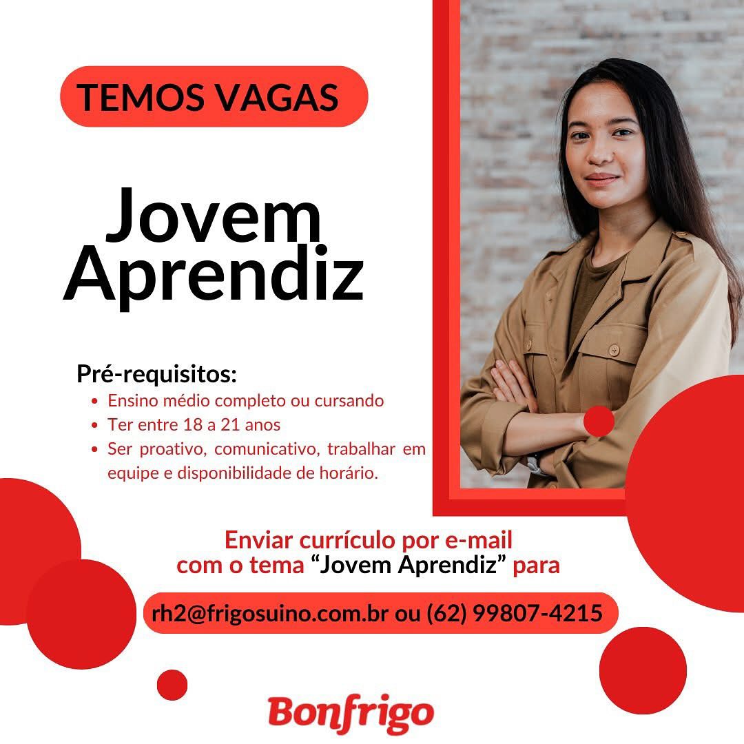 Jovem
Aprendiz

Pré-requisitos:

« Ensino médio completo ou cursando

e Ter entre 18 a 21 anos

e Ser proativo, comunicativo, trabalhar em
equipe e disponibilidade de horario.

 

      
  

Enviar curriculo por e-mail
com o tema “Jovem Aprendiz” para

Bonfrigo Jovem
Aprendiz

Pré-requisitos:

e Ensino médio completo ou cursando

e Ter entre 18 a 21 anos

e Ser proativo, comunicativo, trabalhar em
equipe e disponibilidade de horario.

      
  

Enviar curriculo por e-mail
com o tema “Jovem Aprendiz” para

= Bonfrigo Jovem
Aprendiz

Pré-requisitos:

© Ensino médio completo ou cursando

¢ Ter entre 18 a 21 anos

e Ser proativo, comunicativo, trabalhar em
equipe e disponibilidade de horario.

 

      
  

Enviar curriculo por e-mail
com o tema “Jovem Aprendiz” para

= Bonfrigo Jovem
Aprendiz

Pré-requisitos:

© Ensino médio completo ou cursando

e Ter entre 18 a 21 anos

e Ser proativo, comunicativo, trabalhar em
equipe e disponibilidade de horario.

      
  

Enviar curriculo por e-mail
com o tema “Jovem Aprendiz” para

* Bonfrigo Jovem
Aprendiz

Pré-requisitos:

e Ensino médio completo ou cursando

« Ter entre 18 a 21 anos

e Ser proativo, comunicativo, trabalhar em
equipe e disponibilidade de horario.

 

      
  

Enviar curriculo por e-mail
com o tema “Jovem Aprendiz” para

= Bonfrigo Jovem
Aprendiz

Pré-requisitos:

e Ensino médio completo ou cursando

e Ter entre 18 a 21 anos

e Ser proativo, comunicativo, trabalhar em
equipe e disponibilidade de horario.

      
  

Enviar curriculo por e-mail
com o tema “Jovem Aprendiz” para

. Bonfrigo Jovem
Aprendiz

Pré-requisitos:

¢ Ensino médio completo ou cursando

« Ter entre 18 a 21 anos

© Ser proativo, comunicativo, trabalhar em
equipe e disponibilidade de horario.

 

      
  

Enviar curriculo por e-mail
com o tema “Jovem Aprendiz’” para

= Bonfrigo Jovem
Aprendiz

Pré-requisitos:

e Ensino médio completo ou cursando

e Ter entre 18 a 21 anos

e Ser proativo, comunicativo, trabalhar em
equipe e disponibilidade de horario.

      
  

Enviar curriculo por e-mail
com o tema “Jovem Aprendiz” para

° Bonfrigo Jovem
Aprendiz

Pré-requisitos:

* Ensino médio completo ou cursando

* Ter entre 18 a 21 anos

® Ser proativo, comunicativo, trabalhar em
equipe e disponibilidade de horario.

      
  

Enviar curriculo por e-mail
com o tema “Jovem Aprendiz” para

a Bonfrigo Jovem
Aprendiz

Pré-requisitos:

e Ensino médio completo ou cursando

e Ter entre 18 a 21 anos

e Ser proativo, comunicativo, trabalhar em
equipe e disponibilidade de horario.

      
  

Enviar curriculo por e-mail
com o tema “Jovem Aprendiz” para

° Bonfrigo