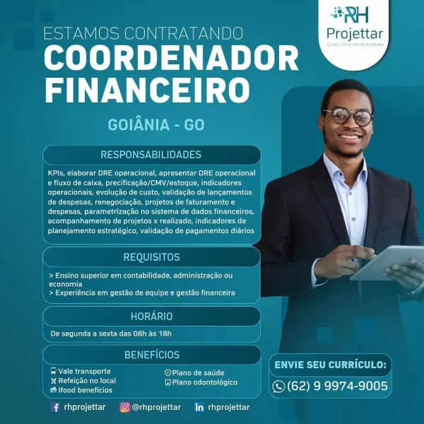 RH
ESTAMOS CONTRATANDO Projettar

COORDENADOR
FINANCEIRO

GOIANIA - GO ae)

 

“vans”
RESPONSABILIDADES :
KPls, elaborar DRE operacional, apresentar DRE operacional AL aN \
e fluxo de caixa, precificacao/CMV/estoque, indicadores y

fo) ol-fe-Cel lalate) forae Re (Moll coir] et-leroleMel Mller lan tales)
de despesas, renegociacao, projetos de faturamento e
despesas, parametrizacao no sistema de dados financeiros,
acompanhamento de projetos x realizado, indicadores de
elas l aaa) =seesyccie |e MZ] ie f-lettoMe (Meller Taal-1n) cel Mel (Tales)

 

 

REQUISITOS

> Ensino superior em contabilidade, administracao ou ‘
Crore ela)
> Experiéncia em gestao de equipe e gestao financeira

 

 

 

HORARIO
rs segunda a sexta das 08h as on 7
BENEFICIOS
= | ENVIE SEU CURRICULO:
CCA oid pod eens (Ror (6 9

X Refeicao no local crcl eri Es
FM coleleM of-ta (csi (ei ols — ; © (62) 2) 9974-9005

f rhprojettar (© @rhprojettar in rhprojettar RH
ESTAMOS CONTRATANDO Projettar

LTD) EVI
SOLU. ae

GOIANIA -...