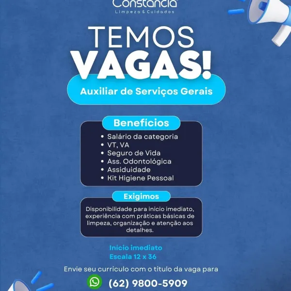 VONSLANCIO

Limpeza& Cuidados

TEMOS @
NVAGAS!

f Auxiliar de Servicos Gerais
— —(_ess—“‘(i L

ne oto)

* Salario da categoria
CVA MAE
* Seguro de Vida
e Ass. Odontoldgica
e Assiduidade

\ « Kit Higiene Pessoal

 

sce

Disponibilidade para inicio imediato,

experiéncia com praticas basicas de

limpeza, organizagao e atengao aos
detalhes.

Envie seu curriculo com o titulo da vaga para

© (62) 9800-5909 O/C A Se)

er ee ea a

TEMOS
AN AN).

_ Auxiliar de Servigos Gerais

y( Beneficios )

* Salario da categoria
¢VT,VA

* Seguro de Vida

¢ Ass. Odontoldgica
¢ Assiduidade

e Kit Higiene Pessoal

Gt eae

Disponibilidade para inicio imediato,
experiéncia com praticas basicas de
limpeza, organizagao e atengao aos
detalhes.

 

  

    
     
     

Envie seu curriculo com o titulo da vaga para

© (62) 9800-5909 1 O18) Cl 9 Se)

Limpeza& Cuidados

isle}; ee
VAGAS!

Auxiliar de Servicos Or 4

 

Teeny eee
¢ Beneficios )
* Salario da categoria
aa
* Seguro de Vida
¢ Ass. Odontologica
¢ Assidui...