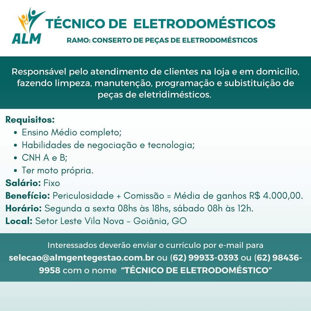 % - 2 2
W tEcNICO DE ELETRODOMESTICOS

A LM RAMO: CONSERTO DE PEGAS DE ELETRODOMESTICOS

Responsavel pelo atendimento de clientes na loja e em domicilio,

fazendo limpeza, manuteng¢ao, programacao e subistitui¢ao de
pecas de eletridimeésticos.

 

Requisitos:
* Ensino Médio completo;
* Habilidades de negociag&o e tecnologia;
¢ CNHAeB;
e Ter moto propria.
Salario: Fixo
Beneficio: Periculosidade + Comissdo = Média de ganhos R$ 4.000,00.
Horario: Segunda a sexta O8hs ds I8hs, sabado 08h ds 12h.
Local: Setor Leste Vila Nova - Goidnia, GO

Interessados deverao enviar o curriculo por e-mail para

selecao@almgentegestao.com.br ou (62) 99933-0393 ou (62) 98436-
9958 como nome “TECNICO DE ELETRODOMESTICO” W tecnico DE ELETRODOMESTICOS

ALM RAMO: CONSERTO DE PEGAS DE ELETRODOMESTICOS

Responsavel pelo atendimento de clientes na loja e em domicilio,

fazendo limpeza, manutengao, programacao e subistituigao de
pecas de eletridimésticos.

 

Requisitos:
* Ensino Médio completo;
* Habilidades de negociagéo e tecnologia;
¢ CNHAeB;
e Ter moto propria.
Salario: Fixo
Beneficio: Periculosidade + Comissdo = Média de ganhos R$ 4.000,00.
Horario: Segunda a sexta O8hs as I8hs, sabado 08h ds 12h.
Local: Setor Leste Vila Nova - Goidnia, GO

Interessados deverao enviar 0 curriculo por e-mail para

selecao@almgentegestao.com.br ou (62) 99933-0393 ou (62) 98436-
9958 como nome “TECNICO DE ELETRODOMESTICO” ® 7 2 7
W tEcNICO DE ELETRODOMESTICOS

ALM RAMO: CONSERTO DE PEGAS DE ELETRODOMESTICOS

Responsavel pelo atendimento de clientes na loja e em domicilio,

fazendo limpeza, manuteng¢ao, programagao e subistitui¢ao de
pecas de eletridimeésticos.

 

Requisitos:
* Ensino Médio completo;
* Habilidades de negociagdo e tecnologia;
¢ CNHAeB;
e Ter moto propria.
Salario: Fixo
Beneficio: Periculosidade + Comissdo = Média de ganhos R$ 4.000,00.
HoraGrio: Segunda a sexta O8hs ds I8hs, sabado 08h ds 12h.
Local: Setor Leste Vila Nova - Goidnia, GO

Interessados deverao enviar o curriculo por e-mail para

selecao@almgentegestao.com.br ou (62) 99933-0393 ou (62) 98436-
9958 como nome “TECNICO DE ELETRODOMESTICO” TECNICO DE ELETRODOMESTICOS

ALM RAMO: CONSERTO DE PEGAS DE ELETRODOMESTICOS

 

Responsavel pelo atendimento de clientes na loja e em domicilio,

fazendo limpeza, manuteng¢ao, programacao e subistituigao de
pecas de eletridimésticos.

 

Requisitos:
* Ensino Médio completo;
* Habilidades de negociago e tecnologia;
e CNHAecB;
¢ Ter moto propria.
Salario: Fixo
Beneficio: Periculosidade + ComissGo = Média de ganhos R$ 4.000,00.
Horario: Segunda a sexta O8hs as I8hs, sabado O8h as 12h.
Local: Setor Leste Vila Nova - Goidnia, GO

Interessados deverao enviar 0 curriculo por e-mail para

selecao@almgentegestao.com.br ou (62) 99933-0393 ou (62) 98436-
9958 como nome “TECNICO DE ELETRODOMESTICO” ® - z 7
W TEcNICO DE ELETRODOMESTICOS

ALM RAMO: CONSERTO DE PEGAS DE ELETRODOMESTICOS

Responsavel pelo atendimento de clientes na loja e em domicilio,

fazendo limpeza, manuteng¢ao, programacao e subistituigao de
pecas de eletridimésticos.

 

Requisitos:
* Ensino Médio completo;
* Habilidades de negociagdo e tecnologia;
¢ CNHAeB;
¢ Ter moto propria.
Salario: Fixo
Beneficio: Periculosidade + ComissGo = Média de ganhos R$ 4.000,00.
Horario: Segunda a sexta O8hs as I8hs, sabado 08h ds 12h.
Local: Setor Leste Vila Nova - Goidnia, GO

Interessados deverao enviar o curriculo por e-mail para

selecao@almgentegestao.com.br ou (62) 99933-0393 ou (62) 98436-
9958 como nome “TECNICO DE ELETRODOMESTICO” TECNICO DE ELETRODOMESTICOS

ALM RAMO: CONSERTO DE PEGAS DE ELETRODOMESTICOS

 

Responsavel pelo atendimento de clientes na loja e em domicilio,

fazendo limpeza, manuteng¢ao, programacgao e subistituigao de
pecas de eletridimésticos.

 

Requisitos:
* Ensino Médio completo;
* Habilidades de negociag&o e tecnologia;
¢ CNHAecB;
¢ Ter moto propria.
Saldrio: Fixo
Beneficio: Periculosidade + ComissGo = Média de ganhos R$ 4.000,00.
Horario: Segunda a sexta O8hs as I8hs, sabado 08h as 12h.
Local: Setor Leste Vila Nova - Goidnia, GO

Interessados deverao enviar o curriculo por e-mail para

selecao@almgentegestao.com.br ou (62) 99933-0393 ou (62) 98436-
9958 como nome “TECNICO DE ELETRODOMESTICO” ® 2 2 2
W TECNICO DE ELETRODOMESTICOS

ALM RAMO: CONSERTO DE PECAS DE ELETRODOMESTICOS

Responsavel pelo atendimento de clientes na loja e em domicilio,

fazendo limpeza, manutenc¢ao, programag¢ao e subistituicao de
pecas de eletridimésticos.

 

Requisitos:
« Ensino Médio completo;
* Habilidades de negociag&o e tecnologia;
¢ CNHA eB;
° Ter moto propria.
Salario: Fixo
Beneficio: Periculosidade + ComissGo = Média de ganhos R$ 4.000,00.
Horario: Segunda a sexta O8hs ds I8hs, sabado 08h ads 12h.
Local: Setor Leste Vila Nova - Goidnia, GO

Interessados deverao enviar 0 curriculo por e-mail para

selecao@almgentegestao.com.br ou (62) 99933-0393 ou (62) 98436-
9958 como nome “TECNICO DE ELETRODOMESTICO” TECNICO DE ELETRODOMESTICOS

ALM RAMO: CONSERTO DE PEGAS DE ELETRODOMESTICOS

Responsavel pelo atendimento de clientes na loja e em domicilio,

fazendo limpeza, manutengao, programagao e subistituigao de
pecas de eletridimésticos.

 

Requisitos:
* Ensino Médio completo;
¢ Habilidades de negociagdo e tecnologia;
* CNHAeB;
¢ Ter moto prdpria.
Salario: Fixo
Beneficio: Periculosidade + Comissdo = Média de ganhos R$ 4.000,00.
Hordrio: Segunda a sexta O8hs as I8hs, sabado 08h ds 12h.
Local: Setor Leste Vila Nova - Goidnia, GO

Interessados deverao enviar 0 curriculo por e-mail para

selecao@almgentegestao.com.br ou (62) 99933-0393 ou (62) 98436-
9958 como nome “TECNICO DE ELETRODOMESTICO” @
WW TEcNICO DE ELETRODOMESTICOS

ALM RAMO: CONSERTO DE PECAS DE ELETRODOMESTICOS

Responsavel pelo atendimento de clientes na loja e em domicilio,

fazendo limpeza, manutencao, programac¢ao e subistituicao de
pecas de eletridimesticos.

 

Requisitos:
e Ensino Médio completo;
* Habilidades de negociag&o e tecnologia;
e CNHAeB;
* Ter moto propria.
Salario: Fixo
Beneficio: Periculosidade + Comisstio = Média de ganhos R$ 4.000,00.
Hordrio: Segunda a sexta O8hs ds I8hs, sabado 08h ds 12h.
Local: Setor Leste Vila Nova - Goiénia, GO

Interessados deverao enviar o curriculo por e-mail para
selecao@almgentegestao.com.br ou (62) 99933-0393 ou (62) 98436-

9958 como nome “TECNICO DE ELETRODOMESTICO” 7 TECNICO DE ELETRODOMESTICOS

A LM RAMO: CONSERTO DE PEGAS DE ELETRODOMESTICOS

Responsavel pelo atendimento de clientes na loja e em domicilio,

fazendo limpeza, manutengao, programagao e subistituigao de
pecas de eletridimésticos.

 

Requisitos:
* Ensino Médio completo;
¢ Habilidades de negociagdo e tecnologia;
* CNHAeB;
¢ Ter moto prdpria.
Salario: Fixo
Beneficio: Periculosidade + Comissdio = Média de ganhos R$ 4.000,00.
Hordrio: Segunda a sexta O8hs as I8hs, sabado 08h as 12h.
Local: Setor Leste Vila Nova - Goidnia, GO

Interessados deverdao enviar o curriculo por e-mail para

selecao@almgentegestao.com.br ou (62) 99933-0393 ou (62) 98436-
9958 como nome “TECNICO DE ELETRODOMESTICO”