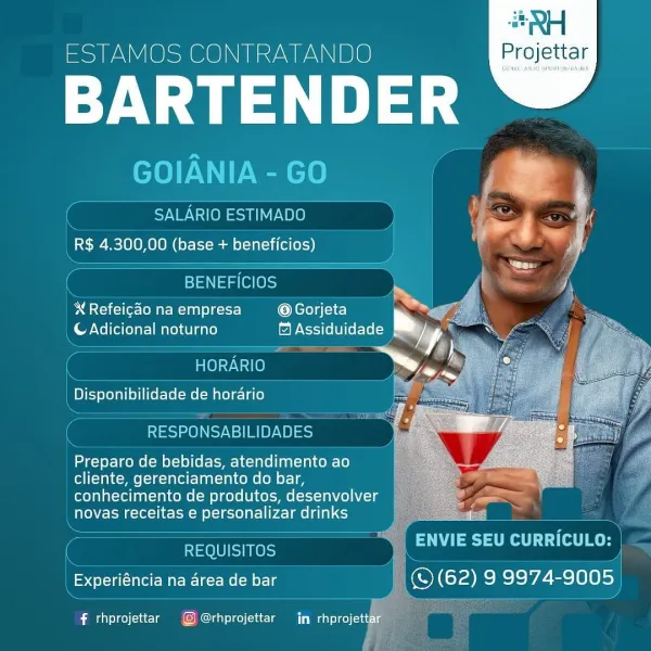 4#RH

  

ESTAMOS CONTRATANDO Projettar
— SALARIO ESTIMADO " 4 a i
R$ 4.300,00 (base + beneficios) aM.

BENEFICIOS rf ia if

   
  

 Refeicao na empresa @Gorjeta bar
CAdicional noturno © Assiduidade

HORARIO

Disponibilidade de horario

RESPONSABILIDADES

Preparo de bebidas, atendimento ao
cliente, gerenciamento do bar,
conhecimento de produtos, desenvolver
novas receitas e personalizar drinks

- Fee NS nieSs ENVIE SEU CURRICULO: |

eae me Melee N else Ola eRe V Slel8)s)

f thprojettar © @rhprojettar in rhprojettar Bs |
ESTAMOS CONTRATANDO Projettar

Pye)

GOIANIA - GO

( OWA enV Ue ) | yA
_ R$ 4.300,00 (base + beneficios)

 

 

 

( BENEFICIOS

—
X Refeicao na empresa @Gorjeta
_CAdicional noturno & Assiduidade

= = ae

HORARIO

oraaanilaiidene de horario

 

 

( Seco Im) acy

Preparo de bebidas, atendimento ao

cliente, gerenciamento do bar,

conhecimento de produtos, desenvolver
DVCAM oll et pNP la cy

a ata LU (at) Ro

REQUISITOS / "
(© (62) 9 9974-9005

| Experiéncia na area ...