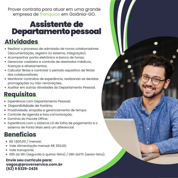 Prover contrata para atuar em uma grande
empresa de franquias em Goidnia-Go.

Assistente de
Departamento pessoal

A i es i j

° Realizar o processo de admissdo de novos colaboradores
(documentacao, registro no sistema, integracao);

* Acompanhar ponto eletrénico e banco de horas;

* Gerenciar cadastro e controle de atestados médicos,
licengas e afastamentos;

* Calcular férias e controlar o periodo aquisitivo de férias
dos colaboradores;

» Monitorar contratos de experiéncia, realizando as devidas
prorrogagédes ou ndo-renovacées;
* Auxiliar em outras atividades do Departamento Pessoal.

Requisitos
« Experiéncia com Departamento Pessoal;

* Disponibilidade de hordrio;

* Proatividade, empatia e gerenciamento de tempo;

* Controle de agenda e boa comunicagao;

© Dominio do Pacote Office;

* Experiéncia com o sistema LG de folha de pagamento e o
sistema de Ponto Mais sera um diferencial.

B fi °
* R$ 1800,00 / mensal;
© Vale Alimentagdo mensal: R$ 350,00;

* Vale transporte;
© 08h ds 1...