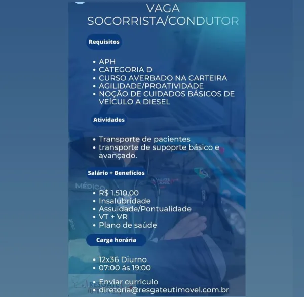 VAGA
SOCORRISTA/CONDUTOR

Requisitos

SNe)

* CATEGORIA D

* CURSO AVERBADO NA CARTEIRA

* AGILIDADE/PROATIVIDADE

* NOCAO DE CUIDADOS BASICOS DE
VEICULO A DIESEL

PCE ry

¢ Transporte de pacientes
¢ transporte de supoprte basico e
avanc¢ado.

TET tian

¢ R$ 1.510,00

¢ Insalubridade

« Assuidade/Pontualidade
CAVA Mena)

¢« Plano de saude

Carga horaria

* 12x36 Diurno
* 07:00 as 19:00

e Enviar curriculo
¢ diretoria@resgateutimovel.com.br VAGA
SOCORRISTA/CONDUTOR

LCT Gr

¢ APH

« CATEGORIA D

¢ CURSO AVERBADO NA CARTEIRA

* AGILIDADE/PROATIVIDADE

e NOCAO DE CUIDADOS BASICOS DE
VEICULO A DIESEL

Atividades

¢ Transporte de pacientes
* transporte de supoprte basico e
avan¢ado.

Salario + Beneficios

¢ R$ 1.510,00

¢ Insalubridade

¢ Assuidade/Pontualidade
¢VT+VR

¢ Plano de saude

beret Wty late)

* 12x36 Diurno
¢ 07:00 as 19:00

* Enviar curriculo
° diretoria@resgateutimovel.com.br VAGA
SOCORRISTA/CONDUTOR

Requisitos

¢ APH

e CATEGORIA D

¢ CURSO AVERBADO NA CARTEIRA

* AGILIDAD...