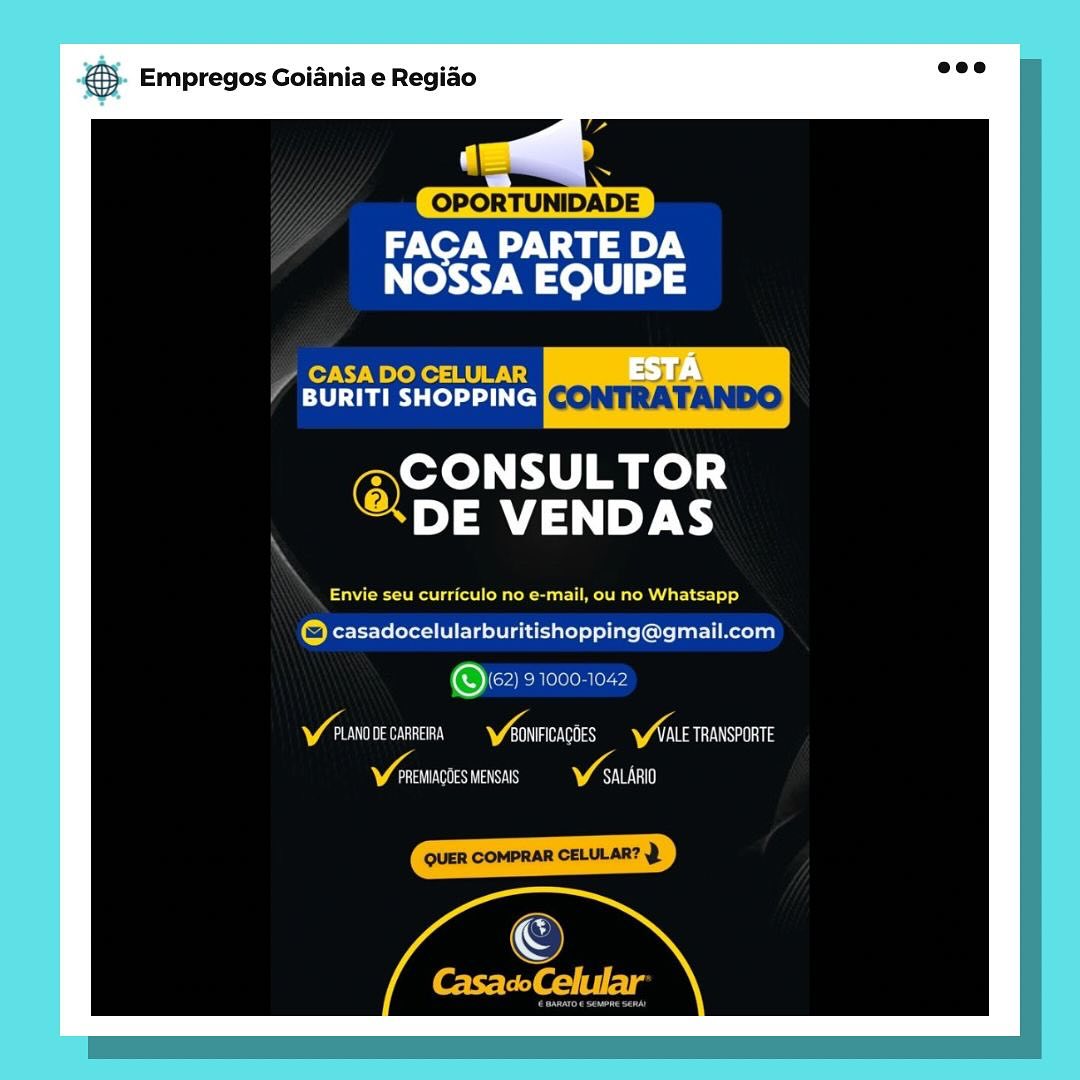 NS. Empregos Goiania e Regiao

eNO Wy A ae ey
NOSSA EQUIPE

CASA DO CELULAR

BURITI SHOPPING [<> |), 7 \

Oya ad

DE VENDAS

Serer Rhein isc Ler ly)

© casadocelularburitishopping@gmail.com

Ov) 910001042

Va Aaa ry Viens VAN TRANSPORTE
nt VAT & Empregos Goiania e Regiao

‘ a
OPORTUNIDADE
ree aie).
NOSSA EQUIPE

CASA DO CELULAR
‘4 BURITI SHOPPING

@CONSULTOR

DE VENDAS

Oe Cn ee CRW 1)

(ca) casadocelularburitishopping@gmail.com

@62) 91000-1042

Y eunove carrera Varn YALE TRANSPORTE
Vata V sain a. Empregos Goiania e Regiado

OPORTUNIDADE

eNO Wy Na)
NOSSA EQUIPE

CASA DO CELULAR 35 7\

BURITI SHOPPING[«* 1) J \/\\ oe)

Oye sd

DE VENDAS

eee at a nT ager

© casadocelularburitishopping@gmail.com

Ow 91000-1042

Y ruanone cane Yeowrcacoes Ynte rRansponte
asin as VAT

©

CasacoCelular & Empregos Goiania e Regiao

|
OPORTUNIDADE

ee Va ey.
NOSSA EQUIPE

PA Ache tury
eT Taree) (cl CONTRA TANDO

@CONSULTOR

DE VENDAS

CC eam R ariel)

(ca Kerr Te SEV abou) of lite ( ene tattoo)

@ 62) 21000-1042

WANs a Vari WANE TRANSPORTE
NV Aa Tay WATT Bae Empregos Goiania e Regiao

OPORTUNIDADE
FACA PARTE DA
NOSSA EQUIPE

CASA DO CELULAR cy A

CT Tarts le)1 1) (cl CONIA TAINO

Oya isd

DE VENDAS

eR Ree Rac ls

© casadocelularburitishopping@gmail.com

Over 91000-1042

Ang nnn Antara
Notte VAT & Empregos Goiania e Regiao

sa =
OPORTUNIDADE
sen PARTE DA
NOSSA EQUIPE

CASA DO CELULAR
Annie aa CONTRATANDO

@CONSULTOR

DE VENDAS

Een a Ta RW rt 1)

© casadocelularburitishopping@gmail.com

Owe ChTolelon (ord

VAT DE CARREIRA Anan VAT aS
Vann Tas ATT

QUER COMPRAR CELULAR? & Empregos Goiania e Regiao

ater PARTE DA
NOSSA EQUIPE

: sy 7.\
EU rT el Iie)

-~CONSULTOR
~*DE VENDAS

Set a RL ROTA)

© casadocelularburitishopping@gmail.com
Vaart) Na CaaS

Mean Tele) anss rea & Empregos Goiania e Regiao

OPORTUNIDADE

race Va HT
NOSSA EQUIPE

4 CASA DO CELULAR JF
TT aie ic] CONTRATANDO

er eed
@DE VENDAS

COCR Sur aR Cry)

© casadocelularburitishopping@gmail.com

(Oley eR orelo ney 74

Y eunooe cansera v/s “ALE TRANSPORTE
Vantin MENSAIS VAT & Empregos Goiania e Regiao

L
J

Ne a Nay
NOSSA EQUIPE

7-4

BURITI SHOPPING

~CONSULTOR

DE VENDAS

ft oe Rote RCT RT NG ieee od

casadocelularburitishopping@gmail.com
©
Ceara i a a CRS

ian des ea ese ena & Empregos Goiania e Regiao

OPORTUNIDADE

eo WN age.
NOSSA EQUIPE

PA CASA DO CELULAR
BURITI SHOPPING CONTRATANDO

@CONSULTOR

DE VENDAS

COCR et Sura RO CLery}

© casadocelularburitishopping@gmail.com

(Oley 91000-1042

VAT Va aL v/s VA aS
Natt Y ssn