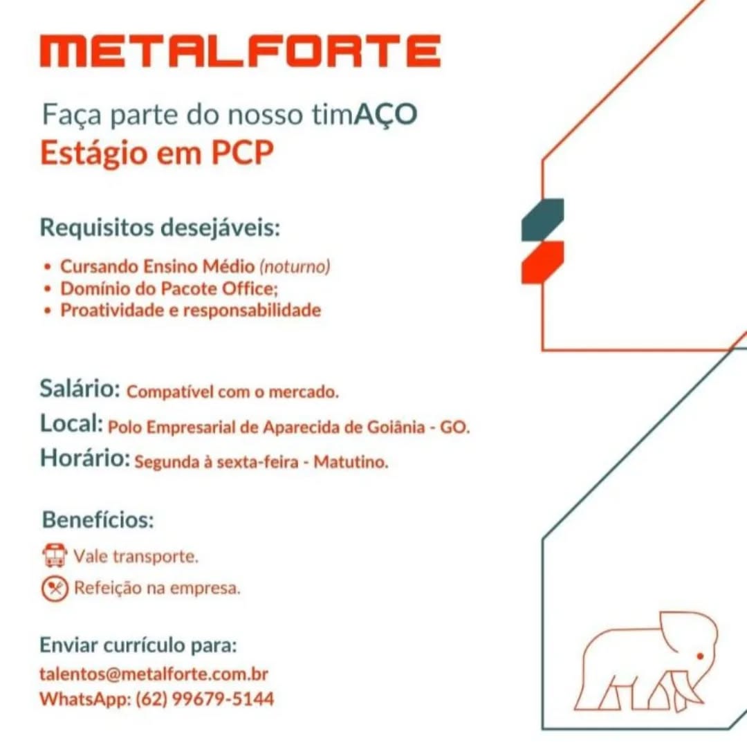 MmETALFORTE

Faca parte do nosso timACO
Estagio em PCP

Requisitos desejaveis:

* Cursando Ensino Médio (noturno)
* Dominio do Pacote Office;
* Proatividade e responsabilidade

Salario: Compativel com o mercado.
Local: polo Empresarial de Aparecida de Goinia - GO.
Horario: Segunda a sexta-feira - Matutino.

Beneficios:

@ Vale transporte.
® Refeicdo na empresa.

Enviar curriculo para:

talentos@metalforte.com.br
WhatsApp: (62) 99679-5144 MmETALFORTE

Faca parte do nosso timACO
Estagio em PCP

Requisitos desejaveis:

* Cursando Ensino Médio (noturno)
* Dominio do Pacote Office;
* Proatividade e responsabilidade

Salario: Compativel com o mercado.
Local: Polo Empresarial de Aparecida de Goiania - GO.
Horario: Segunda a sexta-feira - Matutino.

Beneficios:

@ Vale transporte,
© Refeicdo na empresa.

Enviar curriculo para:

talentos@metalforte.com.br
WhatsApp: (62) 99679-5144 MmETALFORTE

Faca parte do nosso timAC¢O
Estagio em PCP

Requisitos desejaveis:

* Cursando Ensino Médio (noturno)
* Dominio do Pacote Office;
* Proatividade e responsabilidade

Salario: Compativel com o mercado.
Local: Polo Empresarial de Aparecida de Goidnia - GO.
Hordrio: segunda a sexta-feira - Matutino.

Beneficios:

@ Vale transporte.
® Refeicdo na empresa.

Enviar curriculo para:

talentos@metalforte.com.br
WhatsApp: (62) 99679-5144 mETALFORTE

Faca parte do nosso timA¢CO
Estagio em PCP

Requisitos desejaveis:

* Cursando Ensino Médio (noturno)
* Dominio do Pacote Office;
* Proatividade e responsabilidade

Salario: compativel com o mercado.
Local: polo Empresarial de Aparecida de Goiania - GO.
Horario: Segunda a sexta-feira - Matutino.

Beneficios:

2 Vale transporte.
(3) Refeicdo na empresa.

Enviar curriculo para:

talentos@metalforte.com.br
WhatsApp: (62) 99679-5144 METALFORTE

Faca parte do nosso timACO
Estagio em PCP

Requisitos desejaveis:

* Cursando Ensino Médio (noturno)
* Dominio do Pacote Office;
* Proatividade e responsabilidade

Salario: Compativel com o mercado.
Local: Polo Empresarial de Aparecida de Goiania - GO.
Hordrio: segunda a sexta-feira - Matutino.

Beneficios:

2 Vale transporte.
® Refeicao na empresa.

Enviar curriculo para:

talentos@metalforte.com.br
WhatsApp: (62) 99679-5144 mETALFORTE

Faca parte do nosso timA¢CO
Estagio em PCP

Requisitos desejaveis:

* Cursando Ensino Médio (noturno)
* Dominio do Pacote Office;
* Proatividade e responsabilidade

Salario: Compativel com o mercado.
Local: polo Empresarial de Aparecida de Goiania - GO.
Horario: Segunda a sexta-feira - Matutino.

Beneficios:

2 Vale transporte.
® Refeicao na empresa.

Enviar curriculo para:

talentos@metalforte.com.br
WhatsApp: (62) 99679-5144 METALFORTE

Faca parte do nosso timA¢O
Estagio em PCP

Requisitos desejaveis:

* Cursando Ensino Médio (noturno)
© Dominio do Pacote Office;
© Proatividade e responsabilidade

Salario: Compativel com o mercado.
Local: polo Empresarial de Aparecida de Goiania - GO.
Hordrio: segunda a sexta-feira - Matutino.

Beneficios:

cam) Vale transporte.
® Refeicdo na empresa.

Enviar curriculo para:

talentos@metalforte.com.br
WhatsApp: (62) 99679-5144 mETALFORTE

Faca parte do nosso timACO
Estagio em PCP

Requisitos desejaveis:

* Cursando Ensino Médio (noturno)
* Dominio do Pacote Office;
* Proatividade e responsabilidade

Salario: Compativel com o mercado.

Local: polo Empresarial de Aparecida de Goiania - GO.

Horario: Segunda a sexta-feira - Matutino.

Beneficios:

e Vale transporte.

® Refeicao na empresa.

Enviar curriculo para:

talentos@metalforte.com.br
WhatsApp: (62) 99679-5144 METALFORTE

Faca parte do nosso timACO
Estagio em PCP

Requisitos desejaveis:

© Cursando Ensino Médio (noturno)
© Dominio do Pacote Office;

© Proatividade e responsabilidade

Saldrio: compativel com o mercado.
Local: polo Empresarial de Aparecida de Golinia - GO.
Hordrio: segunda a sexta-feira - Matutino.

Beneficios:

@ vale transporte.
® Refeicéo na empresa.

Enviar curriculo para:

talentos@metalforte.com.br
WhatsApp: (62) 99679-5144 MmETALFORTE

Faca parte do nosso timACO
Estagio em PCP

Requisitos desejaveis:

* Cursando Ensino Médio (noturno)
* Dominio do Pacote Office;
* Proatividade e responsabilidade

Salario: Compativel com o mercado.
Local: polo Empresarial de Aparecida de Goiania - GO.
Horario: Segunda a sexta-feira - Matutino.

Beneficios:

oP Vale transporte

© Refeicao na empresa

Enviar curriculo para:

talentos@metalforte.com.br | lame,
} At AX
WhatsApp: (62) 99679-5144 LL\ (\SS