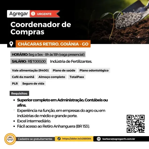 Agregar Caress

Coordenador de
Compras

 

Q CHACARAS RETIRO, GOIANIA - GO

EARS) Indiistria de Fertilizantes
Vale alimentagéo (R400) Planodesatide Plano odontolégico

Cafédamanha Almococompleto TotalPass

PLR Segurodevida

¢ Superior completo em Administracao, Contabeis ou

afins.
~ Experiéncia na fun¢ao, em empresas do agro ouem

industrias de médio e grande porte. Hl 14Ta]
¢ Excel intermediario. 7 “Fr
¢ Facil acesso ao Retiro Anhanguera (BR 153). ore

@ hitps://ablerinjzesoes BOW rete ag

 
    

Cadastre-se gratuitamente: Ce omar

Coordenador de
Compras

 

MR GC ake yee)
HORARIO: Seg a Sex - 8h s 18h (vaga presencial)
SALARIO: R$7.000.00 _ Industria de Fertilizantes.

Vale alimentagao (R400) Planodesatide Plano odontoldégico
Cafédamanha Almococompleto  TotalPass

PLR Segurodevida

¢ Superior completo em Administracao, Contabeis ou

afins.
~ Experiéncia na fungao, em empresas do agroouem

industrias de médio e grande porte. El ae El
¢ Excel intermediario. 7 7F
Facil acesso ao Re...