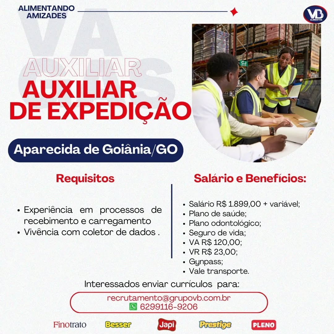 ALIMENTANDO
AMIZADES

(NOX IETAN RR
AUXILIAR

Nw

DE EXPEDICAO.

Aparecida de Goiania/GO

  

Requisitos Salario e Beneficios:

« Salario R$ 1.899,00 + variavel;

+ Experiéncia em processos de | piano de satide:

recebimento e carregamento « Plano odontoldgico;
« Vivéncia com coletor de dados . « Seguro de vida;
« VAR$ 120,00;
+ VR R$ 23,00;
+ Gunpass;

« Vale transporte.
Interessados enviar curriculos para:

recrutamento@grupovb.com.or
6299116-9206

Finotrato &3 GD ALIMENTANDO
AMIZADES

AUXILIAR .
DE EXPEDICAO

Aparecida de Goiania/GO

Requisitos Salario e Beneficios:

 

+ Salario R$ 1899,00 + variavel;

+ Experiéncia em processos de |, piano de saiide:

recebimento e carregamento + Plano odontoldgico;
+ Vivéncia com coletor de dados . + Seguro de vida;
« VA R$ 120,00;
+ VR R$ 23,00;
+ Gunpass;

+ Vale transporte.
Interessados enviar curriculos para:
C recrutamento@grupovb.com.br )

 

6299116-9206
Finotrato & Gea ALIMENTANDO
AMIZADES

PNW UBUD
AUXILIAR

 

iN

DE EXPEDICAO.

Aparecida de Goiania/GO

  

Requisitos Salario e Beneficios:
PG: « Salario R$ 1899,00 + variavel;
« Experiéncia em processos de ‘Pino de sauce:
recebimento e carregamento + Plano odontolégico;

« Vivéncia com coletor de dados . « Seguro de vida;
- VA R$ 120,00;
+ VR R$ 23,00;
« Gunpass;

+ Vale transporte.
Interessados enviar curriculos para:

recrutamento@grupovb.com.or
6299116-9206

Finotrato &3 GD ALIMENTANDO
AMIZADES

 

AUXILIAR
DE EXPEDICAO

Aparecida de Goiania/GO

Requisitos Salario e Beneficios:

 

+ Salario R$ 1.899,00 + variavel;

+ Experiéncia em processos de : Plano de saude:

recebimento e carregamento + Plano odontoldgico;
« Vivéncia com coletor de dados . + Seguro de vida;
+ VAR$ 120,00;
+ VR R$ 23,00;
+ Gynpass;

+ Vale transporte.
Interessados enviar curriculos para:

GC recrutamento@grupovb.com.or »

 

6299116-9206
Finotrato & GD ALIMENTANDO
AMIZADES

(NODXUEMEAN R
AUXILIAR z
DE EXPEDICAO.

Aparecida de Goiania/GO

  

 

Requisitos Salario e Beneficios:
Oe « Salario R$ 1899,00 + variavel;
+ Experiéncia em processos de | Plano de eaude:
recebimento e carregamento + Plano odontolégico:

« Vivéncia com coletor de dados . « Seguro de vida;
+ VAR$ 120,00;
+ VR R$ 23,00;
« Gunpass;

« Vale transporte.
Interessados enviar curriculos para:

recrutamento@grupovb.com.or
6299116-9206

Finotrato &3 Gap ALIMENTANDO
AMIZADES

 

AUXILIAR ie
DE EXPEDICAO

Aparecida de Goiania/GO

Requisitos Salario e Beneficios:

 

+ Salario R$ 1.899,00 + variavel;

* Experiéncia em processos de |, piano de satide:

recebimento e carregamento + Plano odontoldgico;
+ Vivéncia com coletor de dados . + Seguro de vida;
+ VA R$ 120,00;
+ VR R$ 23,00;
+ Gynpass;

+ Vale transporte.
Interessados enviar curriculos para:

C recrutamento@grupovb.com.or )

 

6299116-9206
Finotrato & GD ALIMENTANDO
AMIZADES

(NOKIA
AUXILIAR |
DE EXPEDICAO-

Aparecida de Goiani

  

Requisitos Salario e Beneficios:
eas + Salario R$ 1.899,00 + variavel;
- Experiéncia em processos de « Plano.de sauide:
recebimento e carregamento « Plano odontoldgico;

« Vivéncia com coletor de dados . + Seguro de vida;
+ VAR$ 120,00;
+ VRR$ 23,00;
« Gyunpass;

+ Vale transporte.
Interessados enviar curriculos para:

recrutamento@grupovb.com.or
6299116-9206

Finotrato Gesser & ALIMENTANDO
AMIZADES

UP TILIAN RE
AUXILIAR .
DE EXPEDICAO

Aparecida de Goiania/GO

 

Requisitos Salario e Beneficios:

+ Salario R$ 1.899,00 + variavel;

+ Experiéncia em processos de + Plano de sauide;

recebimento e carregamento + Plano odontoldgico;
+ Vivéncia com coletor de dados . + Seguro de vida;
+ VA R$ 120,00;
+ VR R$ 23,00;
+ Gynpass;

+ Vale transporte.
Interessados enviar curriculos para:

C recrutamento@grupovb.com.br )

 

6299116-9206
Finotrato & GD ALIMENTANDO
AMIZADES

ODOM
AUXILIAR .
DE EXPEDIGAO} |

Aparecida de Goiania/GO

  

Requisitos Salario e Beneficios:
ee + Saldrio R$ 1.899,00 + variavel;
- Experiéncia em processos de Plano Ge salide:
recebimento e carregamento « Plano odontoldégico;

« Vivéncia com coletor de dados . « Seguro de vida;
« VAR$ 120,00;
+ VRR$ 23,00;
+ Gynpass;

+» Vale transporte.
Interessados enviar curriculos para:

recrutamento@grupovb.com.br
@ 6299116-9206

Finotrato —- Sasser G&D Bem CED ALIMENTANDO
AMIZADES

AUXILIAR .
DE EXPEDICAO

Aparecida de Goiania/GO

 

Requisitos Salario e Beneficios:

+ Salario R$ 1.899,00 + variavel;

+ Experiéncia em processos de + Plano de satide;

recebimento e carregamento + Plano odontolégico;
+ Vivéncia com coletor de dados . + Seguro de vida;
+ VA R$ 120,00;
+ VR R$ 23,00;
+ Gunpass;

+ Vale transporte.
Interessados enviar curriculos para:

C recrutamento@grupovb.com.br )

 

@® 6299116-9206
Finotrato &3 aD