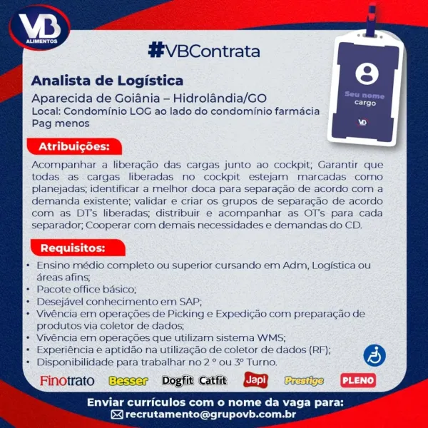 VB

Evers ares

#VBContrata

Analista de Logistica

Aparecida de Goiania — Hidrolandia/GO
Local: Condominio LOG ao lado do condominio farmacia
Pag menos

PN Gdl lei Cel

Acompanhar a liberagao das cargas junto ao cockpit; Garantir que
todas as cargas liberadas no cockpit estejam marcadas como
planejadas; identificar a melhor doca para separagao de acordo com a
demanda existente; validar e criar os grupos de separacao de acordo
com as D1’s liberadas; distribuir e acompanhar as OT’s para cada
separador; Cooperar com demais necessidades e demandas do CD.

Ensino médio completo ou superior cursando em Adm, Logistica ou
areas afins;

Pacote office basico;

Desejavel conhecimento em SAP;

Vivéncia em operacgdes de Picking e Expedicao com preparagao de
produtos via coletor de dados;

Vivéncia em operagGes que utilizam sistema WMS;

Experiéncia e aptidao na utilizagéo de coletor de dados (RF); ©
Disponibilidade para trabalhar no 2 ° ou 3° Turno.

Finotrato Dogfit catie FED [PLENO|

Enviar c...