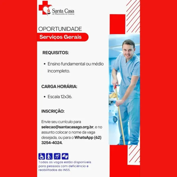 RS seins

     

OPORTUNIDADE
Servicos Gerais

REQUISITOS:

¢ Ensino fundamental ou médio
incompleto.

CARGA HORARIA:

© Escala 12x36.

INSCRICAO:

Envie seu curriculo para
selecao@santacasago.org.br, eno
assunto colocar o nome da vaga
desejada, ou para o WhatsApp (62)
3254-4024.

Onae

Todas as vagas estado disponiveis
para pessoas com deficiéncia e
reabilitados do INSS. OPORTUNIDADE
Servicos Gerais

REQUISITOS:
¢ Ensino fundamental ou médio }

incompleto. y

CARGA HORARIA:

e Escala 12x36.

INSCRIGAO:

Envie seu curriculo para
selecao@santacasago.org.br, e no
assunto colocar o nome da vaga
desejada, ou para o WhatsApp (62)
3254-4024.

ONae

Todas as vagas estao disponiveis
para pessoas com deficiéncia e
reabilitados do INSS. OPORTUNIDADE
Servicos Gerais

     

REQUISITOS:

¢ Ensino fundamental ou médio
incompleto.

CARGA HORARIA:

© Escala 12x36.

INSCRIGAO:

Envie seu curriculo para
selecao@santacasago.org.br, eno
assunto colocar o nome da vaga
desejada, ou para o WhatsApp (62)
...