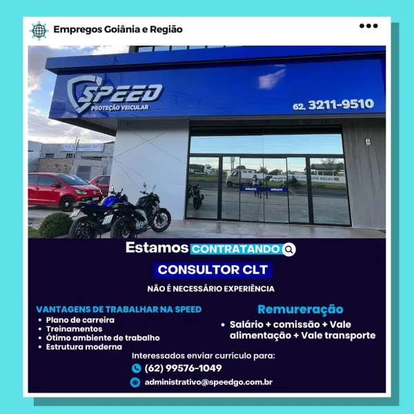 Empregos Goiania e Regiao

62. 3211-9510

sith

Estamos CONTRATANDO @
CONSULTOR CLT

NAO E NECESSARIO EXPERIENCIA

Plano de carreira Py He
Treinamentos * Saldrio + comissGo + Vale

Otimo ambiente de trabalho alimentagdo + Vale transporte

Estrutura moderna
Interessados enviar curriculo para:

(62) 99576-1049
administrativo@speedgo.com.br & Empregos Goiania e Regiao

Ld

62. 3211-9510

CONSULTOR CLT
NAO E NECESSARIO EXPERIENCIA

VANTAGENS DE TRABALHAR NA SPEED Xabi gigs [ete [e)

lola (Mee lie lee! Di rae
ose Cite i fold (oe aeelaaltcre (oR (el ()

erage Re ar) alimentagéo + Vale transporte

PESO eaters]
Interessados enviar curriculo para:

@ (62) 99576-1049
© administrativo@speedgo.com.br Empregos Goiania e Regiao

YaST

Fee olla Ld 62. 3211 -9510

aa

Estamos contraTanDo@
CONSULTOR CLT

NAO E NECESSARIO EXPERIENCIA

Plano de carreira Pn Ae
Treinamentos * Saldrio + comissdo + Vale

Otimo ambiente de trabalho alimentagao + Vale transporte

Estrutura moderna
Interessados enviar curric...