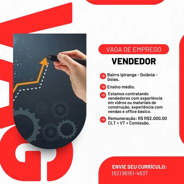 VA EMPREGO

VENDEDOR

} Bairro Ipiranga - Goiania -
Goias.

} Ensino médio.

Estamos contratando
vendedores com experiéncia
em vidros ou materiais de
construgao, experiéncia com
vendas e office basico.

© Remuneragao: R$ R$2.000.00
CLT + VT + Comissao.

ENVIE SEU CURRICULO:

(62) 98161-4637 VAGA DE EMPREGO

VENDEDOR

© Bairro Ipiranga - Goiania -
Goias.

6 Ensino médio.

Estamos contratando
vendedores com experiéncia
em vidros ou materiais de
construgao, experiéncia com
vendas e office basico.

© Remuneragao: R$ R$2.000.00
CLT + VT + Comissao.

ENVIE SEU CURRICULO:

(62) 98161-4637 VA EEMPREGO

VENDEDOR

© Bairro Ipiranga - Goiania -
Goias.

6 Ensino médio.

Estamos contratando
vendedores com experiéncia
em vidros ou materiais de
construgao, experiéncia com
vendas e office basico.

© Remuneragao: R$ R$2.000.00
CLT + VT + Comissao.

ENVIE SEU CURRICULO:

(62) 98161-4637 VAGA DE EMPREGO

VENDEDOR

6 Bairro Ipiranga - Goiania -
Goias.

6 Ensino médio.

Estamos contratando
vendedores co...