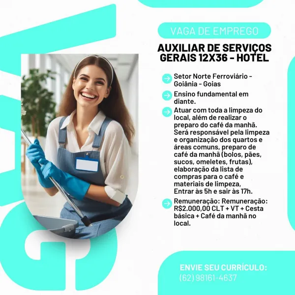 AUXILIAR DE SERVICOS
GERAIS 12X36 - HOTEL

Setor Norte Ferroviario -
Goiania - Goias

Ensino fundamental em
diante.

Atuar com toda a limpeza do
local, além de realizar o
preparo do café da manha.
Sera responsavel pela limpeza
e organizagao dos quartos e
areas comuns, preparo de
café da manha (bolos, paes,
sucos, omeletes, frutas),
elaboragao da lista de
compras para o café e
materiais de limpeza,
Entrar as 5h e sair as 17h.

Remuneracao: Remuneragao:
R$2.000,00 CLT + VT + Cesta
basica + Café da manha no
local. AUXILIAR DE SERVICOS
GERAIS 12X36 - HOTEL

Setor Norte Ferroviario -
Goiania - Goias

Ensino fundamental em
diante.

Atuar com toda a limpeza do
local, além de realizar o
preparo do café da manha.
Sera responsavel pela limpeza
e organizagao dos quartos e
areas comuns, preparo de
café da manha (bolos, paes,
sucos, omeletes, frutas),
elaboragao da lista de
compras para o café e
materiais de limpeza,
Entrar as 5h e sair as 17h.

Remuneracao: Remuneragao:
RS$2.000,00 CLT + VT + C...