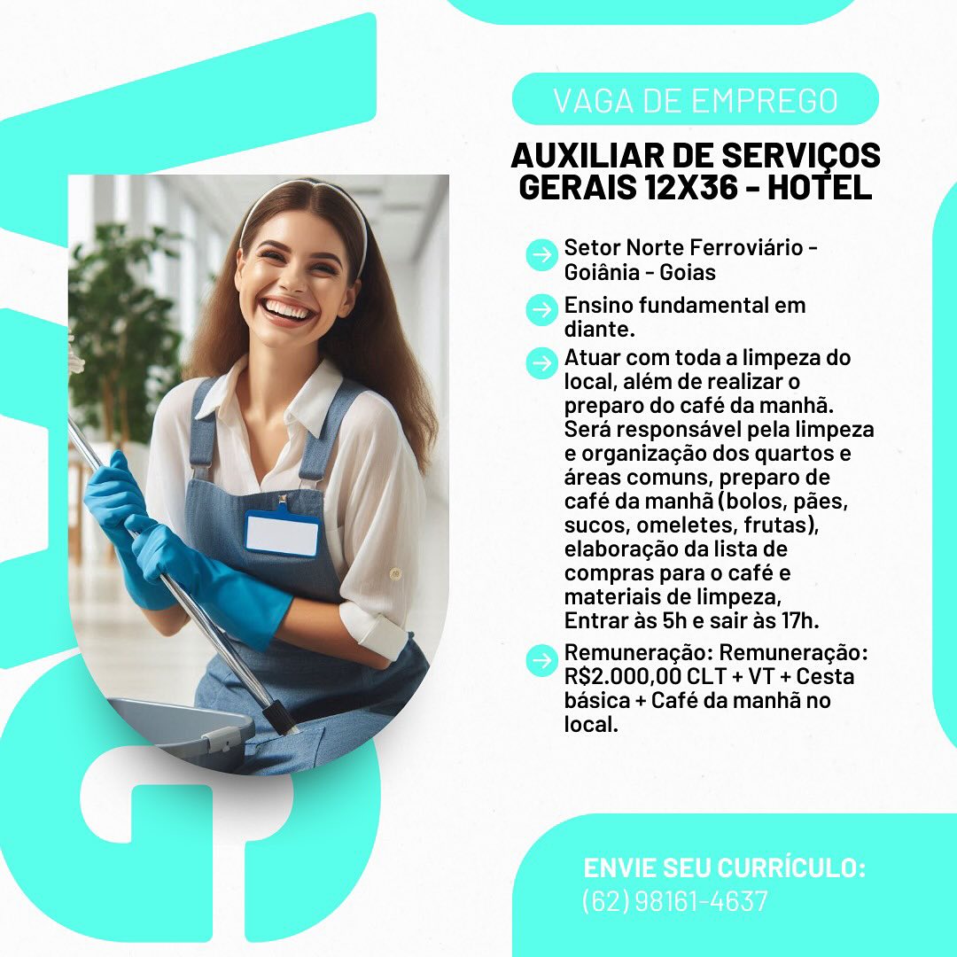 AUXILIAR DE SERVICOS
GERAIS 12X36 - HOTEL

Setor Norte Ferroviario -
Goiania - Goias

Ensino fundamental em
diante.

Atuar com toda a limpeza do
local, além de realizar o
preparo do café da manha.
Sera responsavel pela limpeza
e organizagao dos quartos e
areas comuns, preparo de
café da manha (bolos, paes,
sucos, omeletes, frutas),
elaboragao da lista de
compras para o café e
materiais de limpeza,
Entrar as 5h e sair as 17h.

Remuneracao: Remuneragao:
R$2.000,00 CLT + VT + Cesta
basica + Café da manha no
local. AUXILIAR DE SERVICOS
GERAIS 12X36 - HOTEL

Setor Norte Ferroviario -
Goiania - Goias

Ensino fundamental em
diante.

Atuar com toda a limpeza do
local, além de realizar o
preparo do café da manha.
Sera responsavel pela limpeza
e organizagao dos quartos e
areas comuns, preparo de
café da manha (bolos, paes,
sucos, omeletes, frutas),
elaboragao da lista de
compras para o café e
materiais de limpeza,
Entrar as 5h e sair as 17h.

Remuneracao: Remuneragao:
RS$2.000,00 CLT + VT + Cesta
basica + Café da manha no
local. AUXILIAR DE SERVICOS
GERAIS 12X36 - HOTEL

Setor Norte Ferroviario -
Goiania - Goias

Ensino fundamental em
diante.

Atuar com toda a limpeza do
local, além de realizar o
preparo do café da manha.
Sera responsavel pela limpeza
e organizagao dos quartos e
areas comuns, preparo de
café da manha (bolos, paes,
sucos, omeletes, frutas),
elaboragao da lista de
compras para o café e
materiais de limpeza,
Entrar as 5h e sair as 17h.

Remuneracao: Remuneragao:
RS$2.000,00 CLT + VT + Cesta
basica + Café da manha no
local. AUXILIAR DE SERVICOS
GERAIS 12X36 - HOTEL

Setor Norte Ferroviario -
Goiania - Goias

Ensino fundamental em
diante.

Atuar com toda a limpeza do
local, além de realizar o
preparo do café da manha.
Sera responsavel pela limpeza
e organizacgao dos quartos e
areas comuns, preparo de
café da manha (bolos, paes,
sucos, omeletes, frutas),
elaboragao da lista de
compras para o cafée
materiais de limpeza,
Entrar as 5h e sair as 17h.

Remuneracao: Remuneragao:
RS$2.000,00 CLT + VT + Cesta
basica + Café da manha no
local. AUXILIAR DE SERVICOS
GERAIS 12X36 - HOTEL

Setor Norte Ferroviario -
Goiania - Goias

Ensino fundamental em
diante.

Atuar com toda a limpeza do
local, além de realizar o
preparo do café da manha.
Sera responsavel pela limpeza
e organizacao dos quartos e
areas comuns, preparo de
café da manha(bolos, paes,
sucos, omeletes, frutas),
elaboragao da lista de
compras para o café e
materiais de limpeza,
Entrar as 5h e sair as 17h.

Remuneracao: Remuneragao:
R$2.000,00 CLT + VT + Cesta
basica + Café da manha no
local. AUXILIAR DE SERVICOS
GERAIS 12X36 - HOTEL

Setor Norte Ferroviario -
Goiania - Goias

Ensino fundamental em
diante.

Atuar com toda a limpeza do
local, além de realizar o
preparo do café da manha.
Sera responsavel pela limpeza
e organizagao dos quartos e
areas comuns, preparo de
café da manha (bolos, paes,
sucos, omeletes, frutas),
elaboragao da lista de
compras para o cafée
materiais de limpeza,
Entrar as 5h e sair as 17h.

Remuneracao: Remuneragao:
R$2.000,00 CLT + VT + Cesta
basica + Café da manha no
local. VAGA DE EMPREGO

AUXILIAR DE SERVICOS
GERAIS 12X36 - HOTEL

Setor Norte Ferroviario -
Goiania - Goias

Ensino fundamental em
diante.

© Atuar com toda a limpeza do
local, além de realizar o
preparo do café da manha.
Sera responsavel pela limpeza
e organizagao dos quartos e
areas comuns, preparo de
café da manha(bolos, paes,
sucos, omeletes, frutas),
elaboragao da lista de
compras para 0 café e
materiais de limpeza,
Entrar as 5h e sair as 17h.

} Remuneracao: Remuneracao:

RS$2.000,00 CLT + VT + Cesta
basica + Café da manha no
local.

 

ENVIE SEU CURRICULO:

(62) 98161-4637 AUXILIAR DE SERVICOS
J GERAIS 12X36 - HOTEL

  

Setor Norte Ferroviario -
Goiania - Goias

Ensino fundamental em
diante.

Atuar com toda a limpeza do
local, além de realizar o
preparo do café da manha.
Sera responsavel pela limpeza
e organizagao dos quartos e
areas comuns, preparo de
café da manha (bolos, paes,
sucos, omeletes, frutas),
elaboragao da lista de
compras para o café e
materiais de limpeza,
Entrar as 5h e sair as 17h.

Remuneracao: Remuneragao:
R$2.000,00 CLT + VT + Cesta
basica + Café da manha no
local. VAGA DE EMPREGO

AUXILIAR DE SERVICOS
GERAIS 12X36 - HOTEL

Setor Norte Ferroviario -
Goiania - Goias

Ensino fundamental em
diante.

© Atuar com toda a limpeza do
local, além de realizar o
preparo do café da manha.
Sera responsavel pela limpeza
e organizagao dos quartos e
areas comuns, preparo de
café da manha(bolos, paes,
sucos, omeletes, frutas),
elaboragao da lista de
compras para o café e
materiais de limpeza,
Entrar as 5h e sair as 17h.

} Remuneracao: Remuneracao:

RS$2.000,00 CLT + VT + Cesta
basica + Café da manha no
local.

 
 

ENVIE SEU CURRICULO:
(62) 98161-4637 AUXILIAR DE SERVICOS
GERAIS 12X36 - HOTEL

Setor Norte Ferroviario -
Goiania - Goias

Ensino fundamental em
diante.

Atuar com toda a limpeza do
local, além de realizar o
preparo do café da manha.
Sera responsavel pela limpeza
e organizagao dos quartos e
areas comuns, preparo de
café da manha (bolos, paes,
sucos, omeletes, frutas),
elaboragao da lista de
compras para o cafée
materiais de limpeza,
Entrar as 5h e sair as 17h.

Remuneracao: Remuneragao:
R$2.000,00 CLT + VT + Cesta
basica + Café da manha no
local.