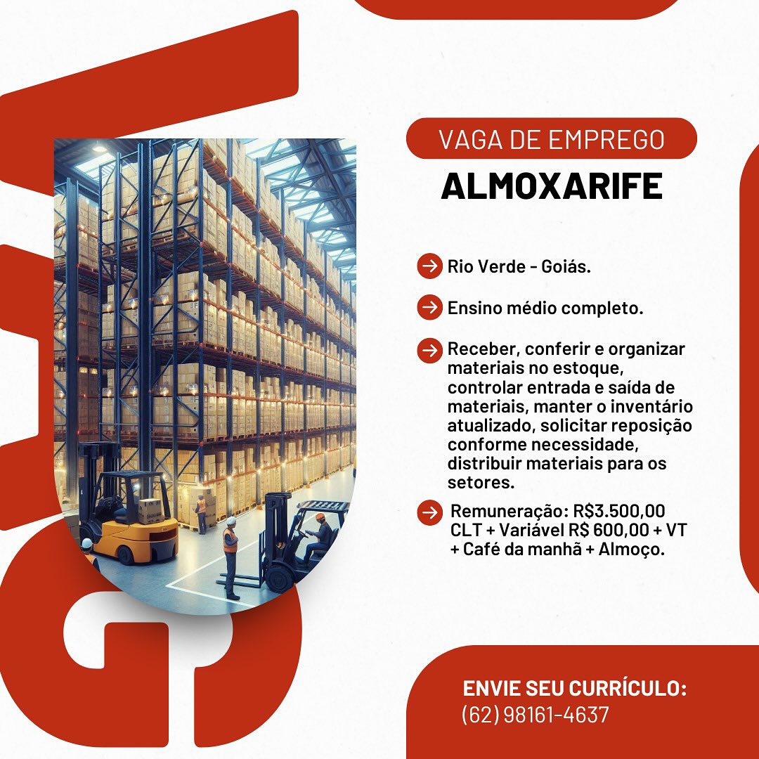 VAGA DE EMPREGO

ALMOXARIFE

© Rio Verde - Goias.
6 Ensino médio completo.

6 Receber, conferir e organizar
materiais no estoque,
controlar entrada e saida de
materiais, manter o inventario
atualizado, solicitar reposi¢ao
conforme necessidade,
distribuir materiais para os
setores.

© Remuneracao: R$3.500,00
CLT + Varidvel RS 600,00 + VT
+ Café da manha + Almogo.

ENVIE SEU CURRICULO:

(62) 98161-4637 VAGA DE EMPREGO

ALMOXARIFE

© Rio Verde - Goids.
© Ensino médio completo.

© Receber, conferir e organizar
materiais no estoque,
controlar entrada e saida de
materiais, manter o inventario
atualizado, solicitar reposigao
conforme necessidade,
distribuir materiais para os
setores.

© Remuneracao: R$3.500,00
CLT + Variavel R$ 600,00 + VT
+ Café da manha + Almogo.

ENVIE SEU CURRICULO:

(62) 98161-4637 VAGA DE EMPREGO

ALMOXARIFE

© Rio Verde - Goias.
6 Ensino médio completo.

S Receber, conferir e organizar
materiais no estoque,
controlar entrada e saida de
materiais, manter o inventario
atualizado, solicitar reposi¢ao
conforme necessidade,
distribuir materiais para os
setores.

© Remuneragao: R$3.500,00
CLT + Varidvel RS 600,00 + VT
+ Café da manha + Almogo.

ENVIE SEU CURRICULO:

(62) 98161-4637 VAGA DE EMPREGO

ALMOXARIFE

© Rio Verde - Goids.
6 Ensino médio completo.

© Receber, conferir e organizar
materiais no estoque,
controlar entrada e saida de
materiais, manter o inventario
atualizado, solicitar reposigao
conforme necessidade,
distribuir materiais para os
setores.

© Remuneracao: R$3.500,00
CLT + Variavel R$ 600,00 + VT
+ Café da manha + Almogo.

ENVIE SEU CURRICULO:

(62) 98161-4637 VAGA DE EMPREGO

ALMOXARIFE

© Rio Verde - Goias.
6 Ensino médio completo.

6 Receber, conferir e organizar
materiais no estoque,
controlar entrada e saida de
materiais, manter o inventario
atualizado, solicitar reposi¢ao
conforme necessidade,
distribuir materiais para os
setores.

© Remuneragao: R$3.500,00
CLT + Varidvel RS 600,00 + VT
+ Café da manha + Almogo.

ENVIE SEU CURRICULO:

(62) 98161-4637 VAGA DE EMPREGO

ALMOXARIFE

© Rio Verde - Goids.
© Ensino médio completo.

© Receber, conferir e organizar
materiais no estoque,
controlar entrada e saida de
materiais, manter o inventario
atualizado, solicitar reposigao
conforme necessidade,
distribuir materiais para os
setores.

© Remuneracao: R$3.500,00
CLT + Variavel R$ 600,00 + VT
+ Café da manha + Almogo.

ENVIE SEU CURRICULO:

(62) 98161-4637 VAGA DE EMPREGO

ALMOXARIFE

© Rio Verde - Goias.
6 Ensino médio completo.

} Receber, conferir e organizar
materiais no estoque,
controlar entrada e saida de
materiais, manter o inventario
atualizado, solicitar reposigao
conforme necessidade,
distribuir materiais para os
setores.

© Remuneragao: R$3.500,00
CLT + Varidvel RS 600,00 + VT
+ Café da manha + Almoco.

ENVIE SEU CURRICULO:

(62) 98161-4637 VAGA DE EMPREGO

ALMOXARIFE

© Rio Verde - Goids.
6 Ensino médio completo.

© Receber, conferir e organizar
materiais no estoque,
controlar entrada e saida de
materiais, manter o inventario
atualizado, solicitar reposigao
conforme necessidade,
distribuir materiais para os
setores.

© Remuneracao: R$3.500,00
CLT + Variavel R$ 600,00 + VT
+ Café da manha + Almogo.

ENVIE SEU CURRICULO:

(62) 98161-4637 VAGA DE EMPREGO

ALMOXARIFE

© Rio Verde - Gois.
6 Ensino médio completo.

6 Receber, conferir e organizar
materiais no estoque,
controlar entrada e saida de
materiais, manter 0 inventario
atualizado, solicitar reposi¢ao
conforme necessidade,
distribuir materiais para os
setores.

© Remuneragao: R$3.500,00
CLT + Varidvel RS 600,00 + VT
+ Café da manha + Almogo.

ENVIE SEU CURRICULO:

oye Reeder istrs VAGA DE EMPREGO

ALMOXARIFE

© Rio Verde - Goids.
6 Ensino médio completo.

© Receber, conferir e organizar
materiais no estoque,
controlar entrada e saida de
materiais, manter o inventario
atualizado, solicitar reposigao
conforme necessidade,
distribuir materiais para os
setores.

© Remuneracao: R$3.500,00
CLT + Variavel R$ 600,00 + VT
+ Café da manha + Almogo.

ENVIE SEU CURRICULO:

(62) 98161-4637