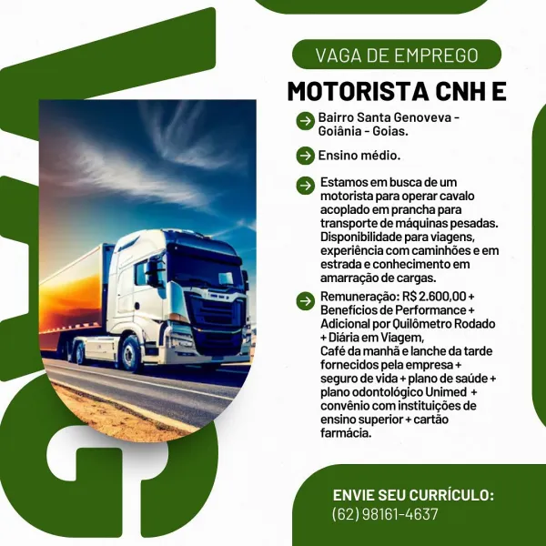 VAGA DE EMPREGO

MOTORISTA CNHE

Bairro Santa Genoveva -
Goiania - Goias.

© Ensino médio.

 

Estamos em busca de um
motorista para operar cavalo
acoplado em prancha para
transporte de maquinas pesadas.
Disponibilidade para viagens,
experiéncia com caminhdes e em
estrada e conhecimento em
amarracao de cargas.

} Remuneragao: R$ 2.600,00 +

Beneficios de Performance +
Adicional por Quilémetro Rodado
+Diaria em Viagem,
Café da manha e lanche da tarde
fornecidos pela empresa +
seguro de vida + plano de satide +
plano odontoldégico Unimed +
convénio com instituigdes de
ensino superior + cartao
farmacia.

ENVIE SEU CURRICULO:

(62) 98161-4637 VAGA DE EMPREGO

MOTORISTA CNHE

Bairro Santa Genoveva -
Goiania - Goias.

} Ensino médio.

 

Estamos em busca de um
motorista para operar cavalo
acoplado em prancha para
transporte de maquinas pesadas.
Disponibilidade para viagens,
experiéncia com caminhdes e em
estrada e conhecimento em
amarragao de cargas.

6 Remuneragao: R$ 2.600,00 +

Benefic...