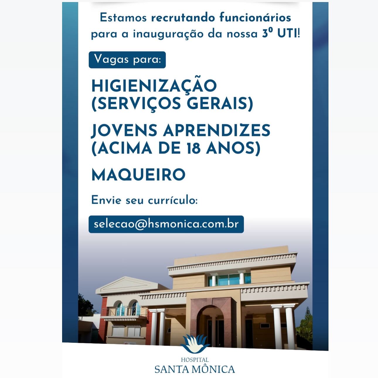 Estamos recrutando funciondrios
para a inauguragéo da nossa 3° UTI!

HIGIENIZACAO
(SERVICGOS GERAIS)

JOVENS APRENDIZES
(ACIMA DE 18 ANOS)

MAQUEIRO

Envie seu curriculo:

selecao@hsmonica.com.br

 

HOSPITAL

SANTA MONICA Estamos recrutando funciondrios
para a inauguragéo da nossa 3° UTI!

HIGIENIZAGAO
(SERVICOS GERAIS)

JOVENS APRENDIZES
(ACIMA DE 18 ANOS)

MAQUEIRO

Envie seu curriculo:

selecao@hsmonica.com.br

 

HOSPITAL

SANTA MONICA Estamos recrutando funciondrios
para a inauguragéo da nossa 3° UTI!

HIGIENIZAGAO
(SERVIGOS GERAIS)

JOVENS APRENDIZES
(ACIMA DE 18 ANOS)

MAQUEIRO

Envie seu curriculo:

selecao@hsmonica.com.br

 

HOSPITAL

SANTA MONICA Estamos recrutando funciondrios
para a inauguracéo da nossa 3° UTI!

HIGIENIZAGAO
(SERVICOS GERAIS)

JOVENS APRENDIZES
(ACIMA DE 18 ANOS)

MAQUEIRO

Envie seu curriculo:

selecao@hsmonica.com.br

 

HOSPITAL

SANTA MONICA Estamos recrutando funciondrios
para a inauguragaéo da nossa 3° UTI!

HIGIENIZAGAO
(SERVIGOS GERAIS)

JOVENS APRENDIZES
(ACIMA DE 18 ANOS)

MAQUEIRO

Envie seu curriculo:

selecao@hsmonica.com.br

 

HOSPITAL

SANTA MONICA Estamos recrutando funciondrios
para a inauguragdo da nossa 3° UTI!

HIGIENIZAGAO
(SERVICOS GERAIS)

JOVENS APRENDIZES
(ACIMA DE 18 ANOS)

MAQUEIRO

Envie seu curriculo:

selecao@hsmonica.com.br

 

HOSPITAL

SANTA MONICA Estamos recrutando funciondrios
para a inauguracéo da nossa 3° UTI!

HIGIENIZAGAO
(SERVIGOS GERAIS)

JOVENS APRENDIZES
(ACIMA DE 18 ANOS)

MAQUEIRO

Envie seu curriculo:

selecao@hsmonica.com.br

 

HOSPITAL

SANTA MONICA Estamos recrutando funciondrios
para a inauguragdo da nossa 3° UTI!

HIGIENIZAGAO
(SERVICOS GERAIS)

JOVENS APRENDIZES
(ACIMA DE 18 ANOS)

MAQUEIRO

Envie seu curriculo:

selecao@hsmonica.com.br

 

HOSPITAL

SANTA MONICA Estamos recrutando funciondrios
para a inauguracéo da nossa 3° UTI!

HIGIENIZAGAO
(SERVICGOS GERAIS)

JOVENS APRENDIZES
(ACIMA DE 18 ANOS)

MAQUEIRO

Envie seu curriculo:

selecao@hsmonica.com.br

 

HOSPITAL

SANTA MONICA Estamos recrutando funciondrios
para a inauguragdo da nossa 3° UTI!

HIGIENIZAGAO
(SERVICOS GERAIS)

JOVENS APRENDIZES
(ACIMA DE 18 ANOS)

MAQUEIRO

Envie seu curriculo:

selecao@hsmonica.com.br

 

HOSPITAL

SANTA MONICA