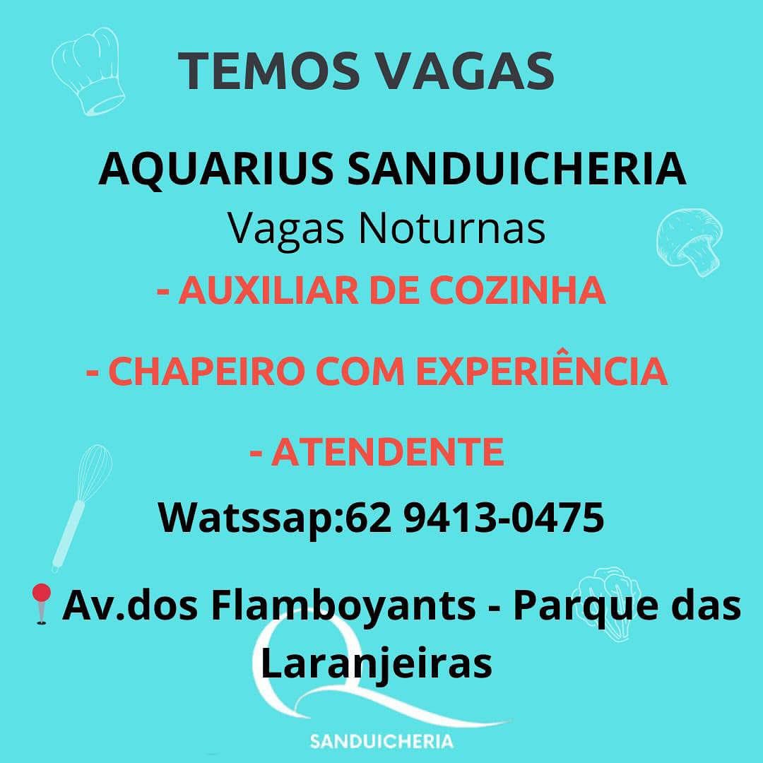 TEMOS VAGAS

AQUARIUS SANDUICHERIA
Vagas Noturnas

- AUXILIAR DE COZINHA
- CHAPEIRO COM EXPERIENCIA

- ATENDENTE
Watssap:62 9413-0475

® Av.dos Flamboyants - Parque das
Laranjeiras TEMOS VAGAS

AQUARIUS SANDUICHERIA
Vagas Noturnas

Watssap:62 9413-0475

® Av.dos Flamboyants - Parque das
Laranjeiras TEMOS VAGAS

AQUARIUS SANDUICHERIA
Vagas Noturnas

- AUXILIAR DE COZINHA
- CHAPEIRO COM EXPERIENCIA

- ATENDENTE
Watssap:62 9413-0475

? Av.dos Flamboyants - Parque das
Laranjeiras TEMOS VAGAS

AQUARIUS SANDUICHERIA
Vagas Noturnas

Watssap:62 9413-0475

® Av.dos Flamboyants - Parque das
Laranjeiras TEMOS VAGAS

AQUARIUS SANDUICHERIA
Vagas Noturnas

- AUXILIAR DE COZINHA
- CHAPEIRO COM EXPERIENCIA

- ATENDENTE
Watssap:62 9413-0475

? Av.dos Flamboyants - Parque das
Laranjeiras TEMOS VAGAS

AQUARIUS SANDUICHERIA
Vagas Noturnas

Watssap:62 9413-0475

® Av.dos Flamboyants - Parque das
Laranjeiras TEMOS VAGAS

Vagas Noturnas Co
- AUXILIAR DE COZINHA

 

- CHAPEIRO COM EXPERIENCIA
- ATENDENTE
Watssap:62 9413-0475

? Av.dos Flamboyants - Parque das
Laranjeiras |

SANDUICHERI TEMOS VAGAS

AQUARIUS SANDUICHERIA
Vagas Noturnas

Watssap:62 9413-0475

® Av.dos Flamboyants - Parque das
Laranjeiras as

ew

Ey See fella. TEMOS VAGAS

AQUARIUS SANDUICHERIA
Vagas Noturnas

- AUXILIAR DE COZINHA
- CHAPEIRO COM EXPERIENCIA

- ATENDENTE
Watssap:62 9413-0475

® Av.dos Flamboyants - Parque das
Laranjeiras