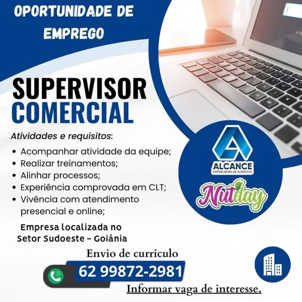 OPORTUNIDADE DE
Ld ae

   
  
 

SUPERVISOR
COMERCIAL

Atividades e requisitos:
e Acompanhar atividade da equipe;

¢ Realizar treinamentos; ALCANCE
¢ Alinhar processos; —

e Experiéncia comprovada em CLT; wilt
° Vivéncia com atendimento Ne lay

presencial e online;

Empresa localizada no
Setor Sudoeste - Goiania

Envio de curriculo
ON Parad

Informar vaga de interesse. OPORTUNIDADE DE
EMPREGO

   
  
 

SUPERVISOR
COMERCIAL

Atividades e requisitos:

e Acompanhar atividade da equipe;

¢ Realizar treinamentos;

e Alinhar processos;

e Experiéncia comprovada em CLT;

e Vivéncia com atendimento
presencial e online;

Empresa localizada no
Setor Sudoeste - Goiania

Envio de curriculo
OL ee En
Informar vaga de interesse. OPORTUNIDADE DE
tL tae

   
  
 

SUPERVISOR
COMERCIAL

Atividades e requisitos:
e¢ Acompanhar atividade da equipe;

e Realizar treinamentos; IALCANCE
e Alinhar processos; DsTRGUOORADE AIMETOS

e Experiéncia comprovada em CLT; wil
e Vivéncia com atendimento Ne lay

presen...