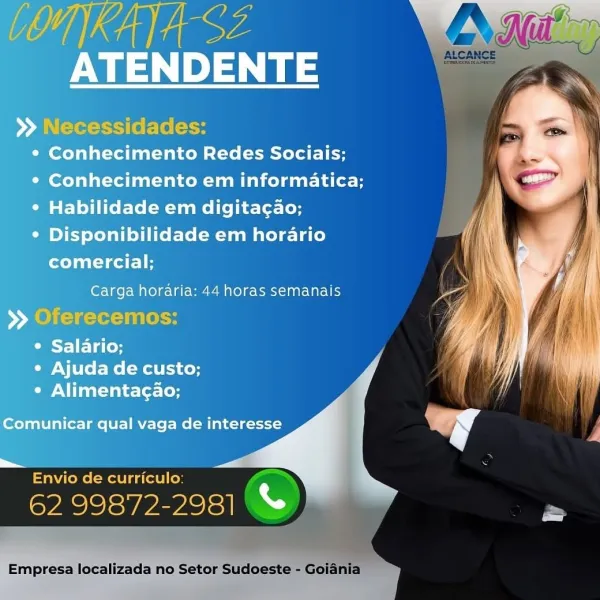 TMG

ATENDENTE

>» Necessidades:
¢ Conhecimento Redes Sociais;

OmereTil altel fanaice Mel dut (eto

¢ Habilidade em digita¢ao;

¢ Disponibilidade em horario

comercial;
Carga horaria: 44 horas semanais

>> Oferecemos:

¢ Salario;

¢ Ajuda de custo;

¢ Alimentacao;

   

Comunicar qual vaga de interesse

 

a

  

Empresa localizada no Set horas semanais

Envio de curriculo:

CoE sv PaPleE

Empresa localizada no Setor Sudoeste - Goiania ANG

PNA, 1)4, ae

>» Necessidades:
¢ Conhecimento Redes Sociais;

¢ Conhecimento em informatica;
¢ Habilidade em digita¢ao;
¢ Disponibilidade em horario
comercial;
Carga horaria: 44 horas semanais
>> Oferecemos:

¢ Salario;
¢ Ajuda de custo;
¢ Alimentacao;

     
 

Comunicar qual vaga de interesse

a
Envio de curriculo:

Ree

  

Empresa localizada no Se’ Redes Sociais;
m informatica;

Wall gos)

 

Envio de curriculo:

62 99872-2981 %

Empresa localizada no Setor Sudoeste - Goiania CNG

ATENDENTE

>» Necessidades:
¢ Conhecimento Redes Sociais;

Ce...