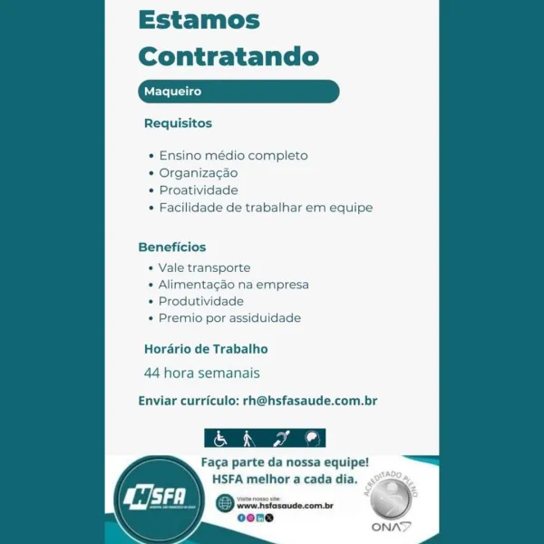 Estamos
Contratando

aqueiro

Requisitos

 

¢ Ensino médio completo

¢ Organizacao

© Proatividade

e Facilidade de trabalhar em equipe

Beneficios

¢ Vale transporte

« Alimentagao na empresa
e Produtividade

e Premio por assiduidade

Horario de Trabalho

44 hora semanais

Enviar curriculo: rh@hsfasaude.com.br

 

CxS yal od
Faca parte da nossa equipe!
HSFA melhor a cada dia.

Visite nosso site

www.hsfasaude.com.br
oone

i

  

ONA?Y Estamos
Contratando

Requisitos

« Ensino médio completo

* Organizacao

* Proatividade

¢ Facilidade de trabalhar em equipe

Beneficios

« Vale transporte

« Alimentagao na empresa
« Produtividade

« Premio por assiduidade

Horario de Trabalho

44 hora semanais

Enviar curriculo: rh@hsfasaude.com.br

Facga parte da nossa equipe!

HSFA melhor a cada dia. aS,

ONAD Estamos
Contratando

aqueiro

Requisitos

 

¢ Ensino médio completo

e Organizacao

© Proatividade

¢ Facilidade de trabalhar em equipe

Beneficios

e Vale transporte

« Alimentagao na emp...