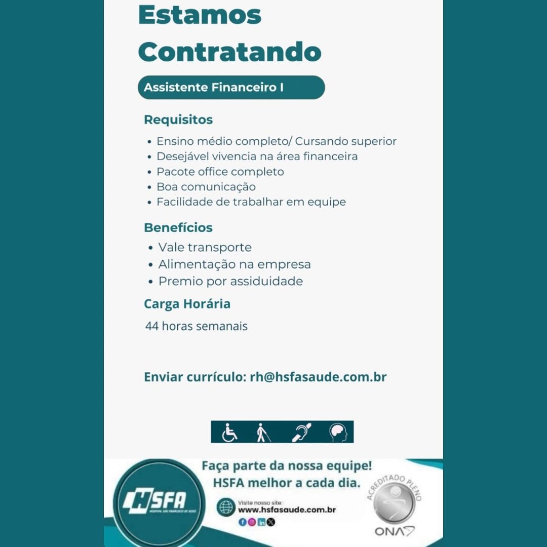 Estamos
Contratando

Assistente Financeiro |

Requisitos

  
 
 
 
 
 
    
  
 
 
 
   
 
  
 
 
 

* Ensino médio completo/ Cursando superior
« Desejavel vivencia na area financeira

* Pacote office completo

e Boa comunicagao

« Facilidade de trabalhar em equipe

Beneficios

« Vale transporte
e Alimentagao na empresa
e Premio por assiduidade

Carga Horaria

44 horas semanais

Enviar curriculo: rh@hsfasaude.com.br

 

Faga parte da nossa equipe!
HSFA melhor a cada dia.

Visite nosso sit

www.hsfasaude.com.br
oene

i Estamos
Contratando

ssistente late tice

Requisitos

  
 
 
 
 
 
    
  
 
 
 
   
  
  

* Ensino médio completo/ Cursando superior
¢ Desejavel vivencia na area financeira

« Pacote office completo

¢ Boa comunicagao

¢ Facilidade de trabalhar em equipe

Beneficios

« Vale transporte
* Alimentagao na empresa
¢ Premio por assiduidade

Carga Horaria

44 horas semanais

Enviar curriculo: rh@hsfasaude.com.br

 

Faga parte da nossa equipe!
HSFA melhor a cada dia.

www.hsfasaude.com.br

ONA? Estamos
Contratando

Assistente Financeiro |

Requisitos

  
 
 
 
 
 
    
  
 
 
 
   
 
   
  
 

¢ Ensino médio completo/ Cursando superior
e Desejavel vivencia na area financeira

* Pacote office completo

« Boa comunicagao

¢ Facilidade de trabalhar em equipe

Beneficios

e Vale transporte
« Alimentagao na empresa
e Premio por assiduidade

Carga Horaria

44 horas semanais

Enviar curriculo: rh@hsfasaude.com.br

 

Faga parte da nossa equipe!
HSFA melhor a cada dia.

Visite nosso site
www.hsfasaude.com.br

i Estamos
Contratando

Assistente anceiro |

Requisitos

 
  
   
   
  
   
 
 
   
  
  

* Ensino médio completo/ Cursando superior
¢ Desejavel vivencia na area financeira

« Pacote office completo

« Boa comunicagao

« Facilidade de trabalhar em equipe

Beneficios

« Vale transporte
« Alimentacao na empresa
¢ Premio por assiduidade

Carga Horaria

44 horas semanais

Enviar curriculo: rh@hsfasaude.com.br

 

Faca parte da nossa equipe!
HSFA melhor a cada dia.

® stasaude.com.br

 
 

ONAY Estamos
Contratando

Assistente Financeiro |

Requisitos

  
 
 
 
 
 
    
  
 
 
 
   
 
  
 
 
 

« Ensino médio completo/ Cursando superior
« Desejavel vivencia na area financeira

« Pacote office completo

* Boa comunica¢gao

¢ Facilidade de trabalhar em equipe

Beneficios

« Vale transporte
* Alimentagao na empresa
« Premio por assiduidade

Carga Horaria

44 horas semanais

Enviar curriculo: rh@hsfasaude.com.br

 

Faga parte da nossa equipe!
HSFA melhor a cada dia.

Visite nosso site:
www.hsfasaude.com.br

/ ‘Zl Estamos
Contratando

Crh Talc} eiro |

Requisitos

  
 
 
 
 
 
    
  
 
 
 
   
 
   
  

* Ensino médio completo/ Cursando superior
« Desejavel vivencia na area financeira

« Pacote office completo

¢ Boa comunicagao

¢ Facilidade de trabalhar em equipe

Beneficios

¢ Vale transporte
« Alimentagao na empresa
¢ Premio por assiduidade

Carga Horaria

44 horas semanais

Enviar curriculo: rh@hsfasaude.com.br

 

Faca parte da nossa equipe!
HSFA melhor a cada dia.

www.hsfasaude.com.br

ONAN? Estamos
Contratando

PNSTTttah eo alae con |

Requisitos

  
 
 
 
 
 
    
  
 
 
 
   
 
   
  
 

¢ Ensino médio completo/ Cursando superior
« Desejavel vivencia na area financeira

« Pacote office completo

« Boa comunicagao

 Facilidade de trabalhar em equipe

Beneficios

e Vale transporte
e Alimentacgao na empresa
e Premio por assiduidade

Carga Hordria
44 horas semanais

Enviar curriculo: rh@hsfasaude.com.br

 

Faga parte da nossa equipe!
HSFA melhor acada dia, <0,

Visite nosso site:
www. Estamos
Contratando

Assistente anceiro |

Requisitos

  
 
 
 
 
 
   
   
  
   
  
  
 
  
 
 
 

* Ensino médio completo/ Cursando superior
* Desejavel vivencia na area financeira

« Pacote office completo

+ Boa comunicacao

« Facilidade de trabalhar em equipe
Beneficios

¢ Vale transporte
« Alimentacgao na empresa
« Premio por assiduidade

Carga Horaria

44 horas semanais

Enviar curriculo: rh@hsfasaude.com.br

Faca parte da nossa equipe!
HSFA melhor a cada dia. .:

 

www.hsfasaude.com.br

oone Estamos
Contratando

Assistente Financeiro |

Requisitos

¢ Ensino médio completo/ Cursando superior
« Desejavel vivencia na area financeira

e Pacote office completo

« Boa comunicagao

 Facilidade de trabalhar em equipe

 
  
 
 
 
     
   
 
 
   
  

Beneficios

e Vale transporte
e Alimentagado na empresa
e Premio por assiduidade

Carga Horaria
44 horas semanais

Enviar curriculo: rh@hsfasaude.com.br

 

Faca parte da nossa equipe!
HSFA melhor a cada dia. .So0e.

Sj
< iS

ONA? Estamos
Contratando

ONT CM lca

Requisitos

 
  
    
    
   
 
    
   
  

 

« Ensino médio completo/ Cursando superior
* Desejavel vivencia na area financeira

« Pacote office completo

* Boa comunica¢gao

* Facilidade de trabalhar em equipe

Beneficios

¢ Vale transporte
¢ Alimentagao na empresa
¢ Premio por assiduidade

Carga Horaria

44 horas semanais

Enviar curriculo: rh@hsfasaude.com.br

 

Faca parte da nossa equipe!
HSFA melhor a cada dia.