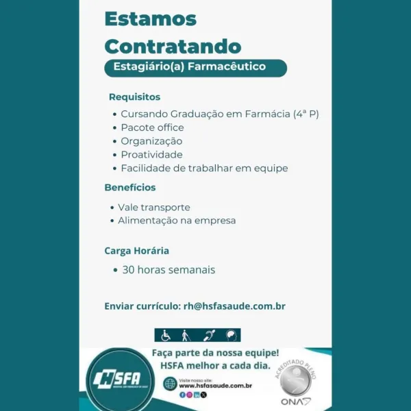 Estamos
Contratando

Estagiario(a) Farmacéutico

Requisitos

 

¢ Cursando Graduagao em Farmacia (4° P)
« Pacote office

* Organizacgao

© Proatividade

* Facilidade de trabalhar em equipe

Beneficios

e Vale transporte
e Alimentagao na empresa

Carga Horaria

¢ 30 horas semanais

Enviar curriculo: rh@hsfasaude.com.br

Faca parte da nossa equipe!
HSFA melhor a cada dia.

Viste nosso site
www.hsfasaude.com_br

i Estamos
Contratando

tagiario(a) Farmacéutico

Requisitos

* Cursando Gradua¢gao em Farmacia (4° P)
* Pacote office

* Organizacao

¢ Proatividade

¢ Facilidade de trabalhar em equipe

Beneficios

¢ Vale transporte
¢ Alimentagao na empresa

Carga Horaria

¢ 30 horas semanais

Enviar curriculo: rh@hsfasaude.com.br

& ih 7 ©

Faga parte da nossa equipe!

HSFA melhor a cada dia. —) Estamos
Contratando

Estagiario(a) Farmacéutico

Requisitos

 

¢ Cursando Graduagao em Farmacia (4° P)
e Pacote office

° Organizacao

e Proatividade

e Facilidade de trabalhar em equipe

Beneficios
...