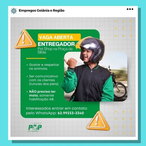 Pa Empregos Goiania e Regiao

ENTREGADOR

Pet Shop na Praga da
15 1/0)[fe)

+ Gostar e respeitar
os animais;

+ Ser comunicativo
com os clientes
(tutores dos pets);

Pi J
+ NAO precisa ter i‘ A
moto, somente

habilitacdo AB.

Interessados entrar em contato
pelo WhatsApp: 62.99233-3340

—e0e

PSP

PETCENTER— €5. Empregos Goiania e Regiao wee

hj

 
 
   

)N
>» ENTREGADOR

mcims)ne ol ge Ue releUerc!
Biblia : :

* Gostar e respeitar
os animais;
» Ser comunicativo

com os clientes
(tutores dos pets);

+ NAO precisa ter Se]
moto, somente

habilitagdo AB.

Interessados entrar em contato
pelo WhatsApp: 62.99233-3340

PET CENTER es Empregos Goiania e Regiao

» ENTREGADOR

Pet Shop na Praca da
Biblia

+ Gostar e respeitar
os animais;

+ Ser comunicativo
com os clientes
(tutores dos pets);

Pi a
» NAO precisa ter eS

moto, somente
habilitagdo AB.

lnteressados entrar em contato
pelo WhatsApp: 62.99233-3340

   

POP

PET CENTER 5. Empregos Goiania e Regiao eee

~ Pet Shop na Praca da
Biblia...