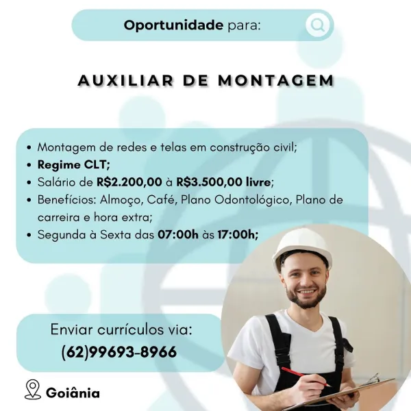 Oportunidade para:

AUXILIAR DE MONTAGEM

* Montagem de redes e telas em construgéo civil;

¢ Regime CLT;

e Saldrio de R$2.200,00 4 R$3.500,00 livre;

* Beneficios: Almogo, Café, Plano Odontolégico, Plano de
carreira e hora extra;

* Segunda a Sexta das 07:00h as 17:00h;

Enviar curriculos via:

(62)99693-8966

Z
Q Goidnia a ae Oportunidade para:

AUXILIAR DE MONTAGEM

e Montagem de redes e telas em construgao civil;

e Regime CLT;

e Saldrio de R$2.200,00 a R$3.500,00 livre;

e Beneficios: Almogo, Café, Plano Odontolégico, Plano de
carreira e hora extra;

e Segunda & Sexta das 07:00h as 17:00h;

Enviar curriculos via:
(62)99693-8966

 

Q Goiania Oportunidade para:

AUXILIAR DE MONTAGEM

¢ Montagem de redes e telas em construgGo civil;

e Regime CLT;

e Saldrio de R$2.200,00 4 R$3.500,00 livre;

¢ Beneficios: Almogo, Café, Plano Odontolégico, Plano de

carreira e hora extra;
¢ Segunda 4 Sexta das 07:00h ads 17:00h;

Enviar curriculos via:

(62)99693-8966

Q GoiGnia a Oportunidade ...