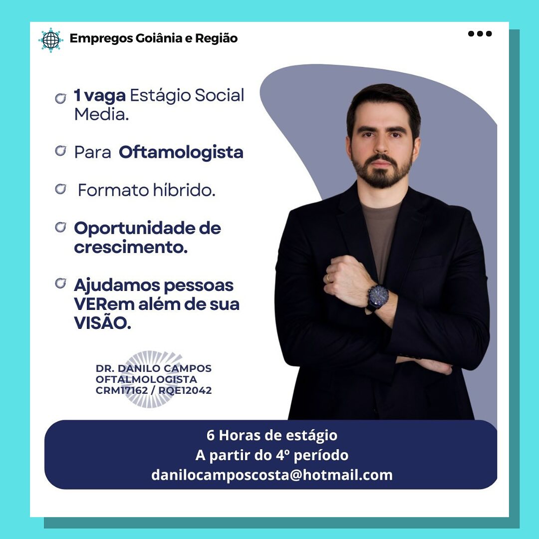 es. Empregos Goiania e Regiao

o 1vaga Estagio Social
Media.

G Para Oftamologista
© Formato hibrido.

G Oportunidade de
crescimento.

G Ajudamos pessoas
VERem além de sua
VISAO.

A+
DR. ILO CAMPOS
ernaags pate
CRM TZIG2

ANS

6 Horas de estagio
A partir do 4° periodo
danilocamposcosta@hotmail.com €. Empregos Goiania e Regiao =”

co 1vaga Estagio Social
Media.

   
  
  
  
  
 
 
 
 
 
    

G Para Oftamologista N
© Formato hibrido.

© Oportunidade de
crescimento.

G Ajudamos pessoas
VERem além de sua
VISAO.

DR. DANILO CAMPOS
OFTALMOLOGISTA
CRMI7162 / RQE12042

6 Horas de estagio
A partir do 4° periodo
danilocamposcosta@hotmail.com & Empregos Goiania e Regiao

o 1vaga Estagio Social
Media.

G Para Oftamologista
© Formato hibrido.

@ Oportunidade de
crescimento.

G Ajudamos pessoas
VERem além de sua
VISAO.

MAA,
DR. ILO CAMPOS
OFTALMOLOGISTA

6 Horas de estagio
A partir do 4° periodo
danilocamposcosta@hotmail.com 55. Empregos Goiania e Regio “ve

o 1vaga Estagio Social
Media.

  
   
  
  
  
 
  

© Para Oftamologista
© Formato hibrido.

© Oportunidade de
crescimento.

G Ajudamos pessoas
VERem além de sua
VISAO.

DR. DANILO CAMPOS
OFTALMOLOGISTA
CRM17162 / RQE12042

6 Horas de estagio
A partir do 4° periodo
danilocamposcosta@hotmail.com es Empregos Goiania e Regiao

o 1vaga Estagio Social
Media.

G Para Oftamologista
© Formato hibrido.

& Oportunidade de
crescimento.

G Ajudamos pessoas
VERem além de sua
VISAO.

Ws
DR. ILO CAMPOS
ceases feos
CRMI7162 / RGE Ree 12042

ALANS

6 Horas de estagio
A partir do 4° periodo
danilocamposcosta@hotmail.com €5. Empregos Goiania e Regido see

o@ 1vaga Estagio Social
Media.

  
   
  
  
  
 
  

© Para Oftamologista
© Formato hibrido.

G Oportunidade de
crescimento.

G Ajudamos pessoas
VERem além de sua
VISAO.

DR. DANILO CAMPOS
OFTALMOLOGISTA
CRM17162 / RQE12042

6 Horas de estagio
A partir do 4° periodo
danilocamposcosta@hotmail.com es Empregos Goiania e Regiao

o 1vaga Estagio Social
Media.

G Para Oftamologista
© Formato hibrido.

@ Oportunidade de
crescimento.

G Ajudamos pessoas
VERem além de sua
VISAO.

WWW
Btrabwovoaern
i
RMI ET (RSE 2042

6 Horas de estagio
A partir do 4° periodo
danilocamposcosta@hotmail.com 5. Empregos Goiania e Regido are

o 1vaga Estagio Social
Media.

   
  
   
 
  
 
 
 
 
 
    

© Para Oftamologista

oe

© Formato hibrido.

G Oportunidade de
crescimento.

G Ajudamos pessoas
VERem além de sua
VISAO.

DR. DANILO CAMPOS
OFTALMOLOGISTA
CRM17162 / RQE12042

6 Horas de estagio
A partir do 4° periodo
danilocamposcosta@hotmail.com Pag Empregos Goiania e Regido

g 1vaga Estagio Social
Media.

G Para Oftamologista
@ Formato hibrido.

G Oportunidade de
crescimento.

G Ajudamos pessoas
VERem além de sua
VISAO.

DR. WZ anos
CnLes | Rank’
a7

6 Horas de estagio
A partir do 4° periodo
danilocamposcosta@hotmail.com @&). Empregos Goiania e Regido nee

o@ 1vaga Estagio Social
Media.

  
    
   
  
 
  

© Para Oftamologista

oo

© Formato hibrido.

G Oportunidade de
crescimento.

G Ajudamos pessoas
VERem além de sua
VISAO.

DR. DANILO CAMPOS
OFTALMOLOGISTA
CRMI17162 / RQE12042

6 Horas de estagio
A partir do 4° periodo
danilocamposcosta@hotmail.com