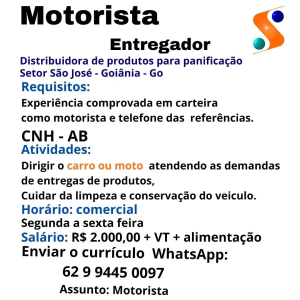 Motorista e
Entregador e

Distribuidora de produtos para panificagao
Setor Sao José - Goiania - Go

Requisitos:

Experiéncia comprovada em carteira

como motorista e telefone das referéncias.

CNH - AB
Atividades:

Dirigir o carro ou moto atendendo as demandas
de entregas de produtos,

Cuidar da limpeza e conservacao do veiculo.

Horario: comercial
Segunda a sexta feira

Salario: R$ 2.000,00 + VT + alimentacgao
Enviar o curriculo WhatsApp:

62 9 9445 0097

Assunto: Motorista Motorista e@
Entregador oP»

Distribuidora de produtos para panificagao
Setor Sao José - Goiania - Go

Requisitos:

Experiéncia comprovada em carteira

como motorista e telefone das referéncias.

CNH - AB
Atividades:

Dirigir o carro ou moto atendendo as demandas
de entregas de produtos,

Cuidar da limpeza e conservacao do veiculo.

Horario: comercial
Segunda a sexta feira

Salario: R$ 2.000,00 + VT + alimentacgao
Enviar o curriculo WhatsApp:

62 9 9445 0097

Assunto: Motorista Motorista ©
Entregador é

Distribu...