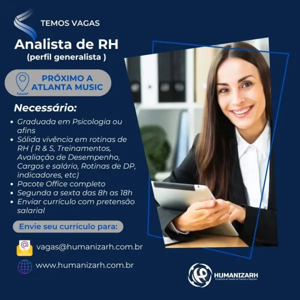 <
\ Se LOR Ze7 NS

Analista de RH i

(perfil generalista ) 7 .
Necessario:
Graduada em Psicologia ou ,
afins * ail
Solida vivéncia em rotinas de
RH (R&S, Treinamentos,
Avaliacdo de Desempenho,

Cargos e salario, Rotinas de DP,
indicadores, etc) al
Pacote Office completo
Segunda a sexta das 8h as 18h
Enviar curriculo com pretensao
salarial

 

Se i

te \

e

nvie i

 

Qo vagas@humanizarh.com.br

www.humanizarh.com.br

© PLE USES S

< TEMOS VAGAS

Analista de RH a |

(perfil generalista ) \

  

PROXIMO A
ATLANTA MUSIC .

  

ie

Necessario:

¢ Graduada em Psicologia ou
afins

¢ Sdlida vivéncia em rotinas de
RH (R&S, Treinamentos,
Avaliacdo de Desempenho,
Cargos e saldrio, Rotinas de DP,
indicadores, etc)

¢ Pacote Office completo

e« Segunda a sexta das 8h as 18h

¢ Enviar curriculo com pretensdo
salarial

Envie seu curriculo para: ae
@ 5 Pela rs ee
vagas@humanizarh.com.br

www.humanizarh.com.br <
SS leer)

Analista de RH

(perfil generalista ) ) » |
Necessario:
Graduada em Psicolog...