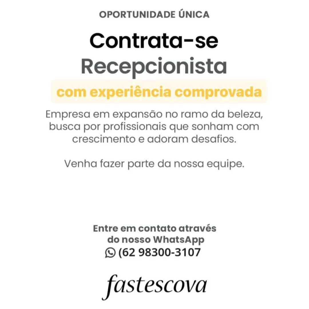 OPORTUNIDADE UNICA

Contrata-se
a

om experiénci omprovada

Empresa em expansdo no ramo da beleza,
busca por profissionais que sonham com
crescimento e adoram desafios.

Venha fazer parte da nossa equipe.

Entre em contato através
do nosso WhatsApp

(62 98300-3107

fastescova OPORTUNIDADE UNICA

Contrata-se
Recepcionista

Empresa em expansdo no ramo da beleza,
busca por profissionais que sonham com
crescimento e adoram desafios.

Venha fazer parte da nossa equipe.

Entre em contato através
do nosso WhatsApp

(© (62 98300-3107

fas tescova OPORTUNIDADE UNICA

Contrata-se
Recepcionista

rovade

Empresa em expansdo no ramo da beleza,
busca por profissionais que sonham com
crescimento e adoram desafios.

Venha fazer parte da nossa equipe.

Entre em contato através
do nosso WhatsApp

Q (62 98300-3107

fastescova OPORTUNIDADE UNICA

Contrata-se
Recepcionista

Empresa em expansdo no ramo da beleza,
busca por profissionais que sonham com
crescimento e adoram desafios.

Venha fazer parte da nossa equipe.

Entre em contato através
do nosso WhatsApp

(S (62 98300-3107

fas tescova OPORTUNIDADE UNICA

Contrata-se
Recepcionista

Empresa em expansdo no ramo da beleza,
busca por profissionais que sonham com
crescimento e adoram desafios.

Venha fazer parte da nossa equipe.

Entre em contato através
do nosso WhatsApp

© (62 98300-3107

fastescova OPORTUNIDADE UNICA

Contrata-se
Recepcionista

Empresa em expansdo no ramo da beleza,
busca por profissionais que sonham com
crescimento e adoram desafios.

Venha fazer parte da nossa equipe.

Entre em contato através
do nosso WhatsApp

© (62 98300-3107

fas tescova OPORTUNIDADE OUNICA

Contrata-se
Recepcionista

com experiéncia comprovada

Empresa em expansdo no ramo da beleza,
busca por profissionais que sonham com
crescimento e adoram desafios.

Venha fazer parte da nossa equipe.

Entre em contato através
do nosso WhatsApp

© (62 98300-3107

fastescova OPORTUNIDADE UNICA

Contrata-se
Recepcionista

Empresa em expansdo no ramo da beleza,
busca por profissionais que sonham com
crescimento e adoram desafios.

Venha fazer parte da nossa equipe.

Entre em contato através
do nosso WhatsApp

(Q (62 98300-3107

fastescova OPORTUNIDADE GNICA

Contrata-se
Recepcionista

com experiéncia comprovada

Empresa em expansdo no ramo da beleza,
busca por profissionais que sonham com
crescimento e adoram desafios.

Venha fazer parte da nossa equipe.

Entre em contato através
do nosso WhatsApp

& (62 98300-3107

fastescova OPORTUNIDADE UNICA

Contrata-se
Recepcionista

Empresa em expansdo no ramo da beleza,
busca por profissiondais que sonham com
crescimento e adoram desafios.

Venha fazer parte da nossa equipe.

Entre em contato através
do nosso WhatsApp

(Q (62 98300-3107

fastescova