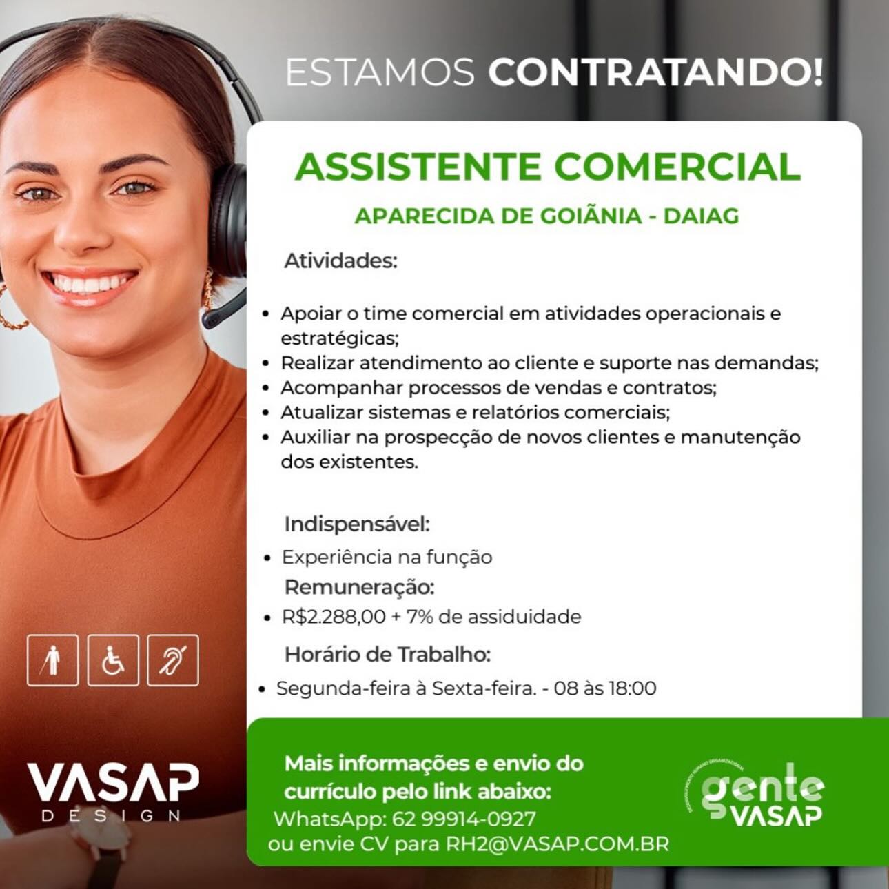 ESTAMOS CONTRATANDO!

ASSISTENTE COMERCIAL

APARECIDA DE GOIANIA - DAIAG
Atividades:

Apoiar o time comercial em atividades operacionais e
estratégicas;

Realizar atendimento ao cliente e suporte nas demandas;
Acompanhar processos de vendas e contratos;

Atualizar sistemas e relatérios comerciais;

Auxiliar na prospec¢ao de novos clientes e manuten¢gao
dos existentes.

Indispensavel:

Experiéncia na funcao
Remuneragao:

R$2.288,00 + 7% de assiduidade

Gg Horario de Trabalho:

e Segunda-feira a Sexta-feira. - O08 as 18:00

Mais informagGes e envio do
VASAP curriculo pelo link abaixo: egy t e
B= Is WhatsApp: 62 99914-0927 WANS
ou envie CV para RH2@VASAP.COM.BR TAMOS CONTRATANDO!

ASSISTENTE COMERCIAL

APARECIDA DE GOIANIA - DAIAG
Atividades:

Apoiar o time comercial em atividades operacionais e
estratégicas;

Realizar atendimento ao cliente e suporte nas demandas;
Acompanhar processos de vendas e contratos;

Atualizar sistemas e relatérios comerciais;

Auxiliar na prospec¢ao de novos clientes e manuten¢ao
dos existentes.

Indispensavel:
Experiéncia na fun¢ao
Remuneracao:
R$2.288,00 + 7% de assiduidade
Horario de Trabalho:
e Segunda-feira a Sexta-feira. - O08 as 18:00

Mais informagGes e envio do
VASAP curriculo pelo link abaixo:
oa) Cen WhatsApp: 62 99914-0927
ou envie CV para RH2@VASAP.COM.BR ESTAMOS CONTRATANDO!

ASSISTENTE COMERCIAL

APARECIDA DE GOIANIA - DAIAG
Atividades:

Apoiar o time comercial em atividades operacionais e
estratégicas;

Realizar atendimento ao cliente e suporte nas demandas;
Acompanhar processos de vendas e contratos;

Atualizar sistemas e relatérios comerciais;

Auxiliar na prospec¢ao de novos clientes e manutengao
dos existentes.

Indispensavel:

Experiéncia na fungao
Remuneragao:

R$2.288,00 + '7% de assiduidade

oi Horario de Trabalho:

e Segunda-feira a Sexta-feira. - O08 as 18:00

Mais informagGes e envio do
VASAP curriculo pelo link abaixo: Cr t e
oe can WhatsApp: 62 99914-0927 WANT aVed
ou envie CV para RH2@VASAP.COM.BR STAMOS CONTRATANDO!

ASSISTENTE COMERCIAL

APARECIDA DE GOIANIA - DAIAG

Atividades:

Apoiar o time comercial em atividades operacionais e
estratégicas;

Realizar atendimento ao cliente e suporte nas demandas;
Acompanhar processos de vendas e contratos;

Atualizar sistemas e relatérios comerciais;

Auxiliar na prospec¢ao de novos clientes e manuten¢gao
dos existentes.

Indispensavel:

Experiéncia na fun¢ao
Remuneragao:

R$2.288,00 + 7% de assiduidade

Horario de Trabalho:
e Segunda-feira a Sexta-feira. - O08 as 18:00

Mais informagées e envio do
VASAP curriculo pelo link abaixo:
eC WhatsApp: 62 99914-0927
ou envie CV para RH2@VASAP.COM.BR ESTAMOS CONTRATANDO!

ASSISTENTE COMERCIAL

APARECIDA DE GOIANIA - DAIAG
Atividades:

e Apoiar o time comercial em atividades operacionais e
estratégicas;
Realizar atendimento ao cliente e suporte nas demandas;
Acompanhar processos de vendas e contratos;
Atualizar sistemas e relatérios comerciais;
Auxiliar na prospeccao de novos clientes e manuten¢gao
dos existentes.

Indispensavel:
Experiéncia na fungao
Remuneragao:

¢ R$2.288,00 + 7% de assiduidade

Gg Horario de Trabalho:

e Segunda-feira a Sexta-feira. - 08 as 18:00

Mais informag6es e envio do
VASAP curriculo pelo link abaixo: Ci t Se
Cea WhatsApp: 62 99914-0927 A 7ANSY aed
ou envie CV para RH2@VASAP.COM.BR STAMOS CONTRATANDO!

ASSISTENTE COMERCIAL

APARECIDA DE GOIANIA - DAIAG

Atividades:

Apoiar o time comercial em atividades operacionais e
estratégicas;

Realizar atendimento ao cliente e suporte nas demandas;
Acompanhar processos de vendas e contratos;

Atualizar sistemas e relatorios comerciais;

Auxiliar na prospeccao de novos clientes e manuten¢ao
dos existentes.

Indispensavel:

Experiéncia na fun¢ao
Remuneracao:

R$2.288,00 + 7% de assiduidade

Horario de Trabalho:
e Segunda-feira a Sexta-feira. - 08 as 18:00

Mais informagées e envio do
VASAP curriculo pelo link abaixo:
y=) ecm! WhatsApp: 62 99914-0927
ou envie CV para RH2@VASAP.COM.BR OIE

bi

 

ESTAMOS CONTRATANDO!

ASSISTENTE COMERCIAL

APARECIDA DE GOIANIA - DAIAG
Atividades:

Apoiar o time comercial em atividades operacionais e
estratégicas;

Realizar atendimento ao cliente e suporte nas demandas;
Acompanhar processos de vendas e contratos;

Atualizar sistemas e relatérios comerciais;

Auxiliar na prospec¢ado de novos clientes e manutengdo
dos existentes.

Indispensavel:

Experiéncia na fungao
Remuneragao:

R$2.288,00 + '7% de assiduidade

Horario de Trabalho:
e Segunda-feira a Sexta-feira. - 08 as 18:00

Mais informagées e envio do
- a . s
curriculo pelo link abaixo: pe Se .

WhatsApp: 62 99914-0927 = VASAP
ou envie CV para RH2@VASAP.COM.BR MOS CONTRATANDO!

ASSISTENTE COMERCIAL

APARECIDA DE GOIANIA - DAIAG

Atividades:

Apoiar o time comercial em atividades operacionais e
estratégicas;

Realizar atendimento ao cliente e suporte nas demandas;
Acompanhar processos de vendas e contratos;

Atualizar sistemas e relatorios comerciais;

Auxiliar na prospeccao de novos clientes e manuten¢gao
dos existentes.

Indispensavel:

Experiéncia na fun¢ao
Remunerac¢ao:

R$2.288,00 + 7% de assiduidade

a cS Horario de Trabalho:

e¢ Segunda-feira a Sexta-feira. - 08 as 18:00

VASAP pepe pelo sare ltt i“

a eC WhatsApp: 62 99914-0927
ou envie CV para RH2@VASAP.COM.BR Ei

 

oc

ba

 

ESTAMOS CONTRATANDO!

ASSISTENTE COMERCIAL

APARECIDA DE GOIANIA - DAIAG
Atividades:

Apoiar o time comercial em atividades operacionais e
estratégicas;

Realizar atendimento ao cliente e suporte nas demandas;
Acompanhar processos de vendas e contratos;

Atualizar sistemas e relatérios comerciais;

Auxiliar na prospecgdo de novos clientes e manuten¢ao
dos existentes.

Indispensavel:

Experiéncia na fun¢gao
Remuneragao:

R$2.288,00 + 7% de assiduidade

Horario de Trabalho:
e Segunda-feira a Sexta-feira. - 08 as 18:00

Mais informagoées e envio do
- - . s
curriculo pelo link abaixo: red Gam Oe
WhatsApp: 62 99914-0927 7A YA

ou envie CV para RH2@VASAP.COM.BR OS CONTRATANDO!

ASSISTENTE COMERCIAL

APARECIDA DE GOIANIA - DAIAG

Atividades:

Apoiar o time comercial em atividades operacionais e
estratégicas;

Realizar atendimento ao cliente e suporte nas demandas;
Acompanhar processos de vendas e contratos;

Atualizar sistemas e relatorios comerciais;

Auxiliar na prospeccao de novos clientes e manuten¢gao
dos existentes.

Indispensavel:
Experiéncia na fun¢ao
Remuneracao:
R$2.288,00 + 7% de assiduidade
Horario de Trabalho:
¢ Segunda-feira a Sexta-feira. - 08 as 18:00

V7 NO¥ ora neenrnebne tat

a WhatsApp: 62 99914-0927
ou envie CV para RH2@VASAP.COM.BR