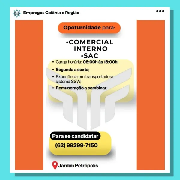 & Empregos Goiania e Regiao

COMERCIAL
INTERNO
*SAC
© Carga hordria: 08:00h as 18:00h;
° Segunda a sexta;

« Experiéncia em transportadora
sistema SSW;

«¢ Remuneracao a combinar,

mii a

Para se candidatar

(62) 99299-7150

Qvardim Petropolis & Empregos Goiania e Regiao

COMERCIAL
INTERNO
“SAC
* Carga hordria: 08:00h as 18:00h;
¢ Segunda a sexta;

¢ Experiéncia em transportadora
sistema SSW;

« Remuneracao a combinar;

mie aA

Para se candidatar

(62): 99299-7150

Qvardim Petrépolis & Empregos Goiania e Regiao

COMERCIAL
INTERNO
eSAC
© Carga horaria: 08:00h as 18:00h;
¢ Segunda a sexta;

¢ Experiéncia em transportadora
sistema SSW;

« Remuneragao a combinar;

~ die

Para se candidatar

(62)99299-7150

Qardim Petropolis & Empregos Goiania e Regiao

COMERCIAL
INTERNO
“SAC
* Carga hordria: 08:00h as 18:00h;
¢ Segunda a sexta;

* Experiéncia em transportadora
sistema SSW;

. Remunerac¢ao a combinar;

~ a Oat

Para se candidatar

(62) 99299-7150

a

Qvardim Petrépolis es Empregos Goiani...