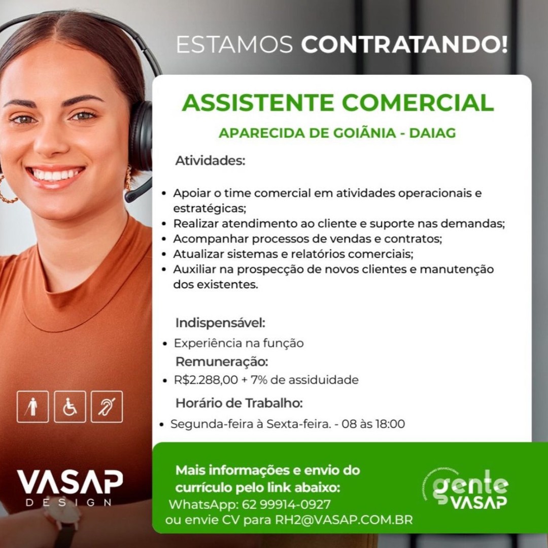 -ESTAMOS CONTRATANDO!

ASSISTENTE COMERCIAL
APARECIDA DE GOIANIA - DAIAG
Atividades:

Apoiar o time comercial em atividades operacionais e
estratégicas;

Realizar atendimento ao cliente e suporte nas demandas;
Acompanhar processos de vendas e contratos;

Atualizar sistemas e relatérios comerciais;

Auxiliar na prospec¢ao de novos clientes e manuten¢ao
dos existentes.

Indispensavel:

Experiéncia na fungao
Remuneragao:

R$2.288,00 + 7% de assiduidade

Horario de Trabalho:
e Segunda-feira a Sexta-feira. - 08 as 18:00

Mais informacgGes e envio do
VASAP curriculo pelo link abaixo: ETN G
DES N WhatsApp: 62 99914-0927 WZNY Vd
ou envie CV para RH2@VASAP.COM.BR AMOS CONTRATANDO!

ASSISTENTE COMERCIAL

APARECIDA DE GOIANIA - DAIAG

Atividades:

Apoiar o time comercial em atividades operacionais e
estratégicas;

Realizar atendimento ao cliente e suporte nas demandas;
Acompanhar processos de vendas e contratos;

Atualizar sistemas e relatorios comerciais;

Auxiliar na prospec¢ao de novos clientes e manuten¢ao
dos existentes.

Indispensavel:
Experiéncia na fun¢gao
Remuneragao:
R$2.288,00 + 7% de assiduidade
Horario de Trabalho:
« Segunda-feira a Sexta-feira. - 08 as 18:00

Mais informagées e envio do ~

curriculo pelo link abaixo: f <4 pits
WhatsApp: 62 99914-0927 * @VASAP
ou envie CV para RH2@VASAP.COM.BR ~ESTAMOS CONTRATANDO!

ASSISTENTE COMERCIAL
APARECIDA DE GOIANIA - DAIAG
Atividades:

Apoiar o time comercial em atividades operacionais e
estratégicas;

Realizar atendimento ao cliente e suporte nas demandas;
Acompanhar processos de vendas e contratos;

Atualizar sistemas e relatérios comerciais;

Auxiliar na prospec¢ao de novos clientes e manuten¢gao
dos existentes.

Indispensavel:

Experiéncia na fungao
Remuneragao:

R$2.288,00 + 7% de assiduidade

Horario de Trabalho:
* Segunda-feira a Sexta-feira. - 08 as 18:00

Mais informagGes e envio do ce
VASA >] curriculo pelo link abaixo: BT
DESIGN WhatsApp: 62 99914-0927 MANY Vd
ou envie CV para RH2@VASAP.COM.BR STAMOS CONTRATANDO!

ASSISTENTE COMERCIAL

APARECIDA DE GOIANIA - DAIAG

Atividades:

Apoiar o time comercial em atividades operacionais e
estratégicas;

Realizar atendimento ao cliente e suporte nas demandas;
Acompanhar processos de vendas e contratos;

Atualizar sistemas e relatorios comerciais;

Auxiliar na prospeccao de novos clientes e manuten¢cao
dos existentes.

Indispensavel:

Experiéncia na fun¢ao
Remuneragao:

R$2.288,00 + 7% de assiduidade
Horario de Trabalho:

*« Segunda-feira a Sexta-feira. - 08 as 18:00

Een Ce) io di
VASAP _cricuiopelolinkabaixo: (gente

Pye: mat WhatsApp: 62 99914-0927 AZANIA)

ou envie CV para RH2@VASAP.COM.BR » ESTAMOS CONTRATANDO!

ASSISTENTE COMERCIAL
APARECIDA DE GOIANIA - DAIAG
Atividades:

Apoiar o time comercial em atividades operacionais e
estratégicas;

Realizar atendimento ao cliente e suporte nas demandas;
Acompanhar processos de vendas e contratos;

Atualizar sistemas e relatérios comerciais;

Auxiliar na prospec¢ao de novos clientes e manuten¢ao
dos existentes.

Indispensavel:

Experiéncia na fungao
Remuneragao:

R$2.288,00 + 7% de assiduidade

; G Horario de Trabalho:

* Segunda-feira a Sexta-feira. - 08 as 18:00

Mais informagées e envio do
VASAP curriculo pelo link abaixo: ET
CS WhatsApp: 62 99914-0927 VASAP
ou envie CV para RH2@VASAP.COM.BR TAMOS CONTRATANDO!

ASSISTENTE COMERCIAL

APARECIDA DE GOIANIA - DAIAG
Atividades:

Apoiar o time comercial em atividades operacionais e
estratégicas;

Realizar atendimento ao cliente e suporte nas demandas;
Acompanhar processos de vendas e contratos;

Atualizar sistemas e relatorios comerciais;

Auxiliar na prospeccao de novos clientes e manuten¢cao
dos existentes.

Indispensavel:
Experiéncia na fun¢gao
Remuneragao:
R$2.288,00 + 7% de assiduidade
Horario de Trabalho:
« Segunda-feira a Sexta-feira. - 08 as 18:00

Mais informagées e envio do on™
Wat yates curriculo pelo link abaixo: ( 4 PNG
Pye | cma WhatsApp: 62 99914-0927 * @VASAP
ou envie CV para RH2@VASAP.COM.BR ‘4 \S ESTAMOS CONTRATANDO!

ASSISTENTE COMERCIAL
APARECIDA DE GOIANIA - DAIAG
Atividades:

A ~ Apoiar o time comercial em atividades operacionais e
estratégicas;
Realizar atendimento ao cliente e suporte nas demandas;
Acompanhar processos de vendas e contratos;
Atualizar sistemas e relatérios comerciais;
Auxiliar na prospecgao de novos clientes e manuten¢gao
dos existentes.

Indispensavel:

Experiéncia na fungao
Remuneragao:
R$2.288,00 + 7% de assiduidade

; | if & | OI Horario de Trabalho:
: : e Segunda-feira a Sexta-feira. - 08 as 18:00

 

 

Mais informagoes e envio do
VASAP curriculo pelo link abaixo: J i te
a 7 NiVate1ey Vol oo sYc ilo) OS Yad M7 AbsY aed
ou envie CV para RH2@VASAP.COM.BR MOS CONTRATANDO!

ASSISTENTE COMERCIAL

APARECIDA DE GOIANIA - DAIAG

Atividades:

Apoiar o time comercial em atividades operacionais e
estratégicas;

Realizar atendimento ao cliente e suporte nas demandas;
Acompanhar processos de vendas e contratos;

Atualizar sistemas e relatorios comerciais;

Auxiliar na prospec¢ao de novos clientes e manuten¢cao
dos existentes.

Indispensavel:

Experiéncia na fungao
Remuneracao:

R$2.288,00 + 7% de assiduidade

[4] iC Horario de Trabalho:

* Segunda-feira a Sexta-feira. - 08 as 18:00

Mais informagées e envio do ss
VASAP curriculo pelo link abaixo: ( g ente
P= cm WhatsApp: 62 99914-0927 ANY ted
ou envie CV para RH2@VASAP.COM.BR ESTAMOS CONTRATANDO!

4 ASSISTENTE COMERCIAL

APARECIDA DE GOIANIA - DAIAG
Atividades:

ae Apoiar o time comercial em atividades operacionais e
estratégicas;

Realizar atendimento ao cliente e suporte nas demandas;
Acompanhar processos de vendas e contratos;

Atualizar sistemas e relatérios comerciais;

 

Auxiliar na prospecgdo de novos clientes e manuten¢ao
dos existentes.

Indispensavel:
Experiéncia na fungao
Remuneragao:
R$2.288,00 + 7% de assiduidade
i & I Horario de Trabalho:
e Segunda-feira a Sexta-feira. - 08 as 18:00

 

Mais informagoes e envio do
VA SAP curriculo pelo link abaixo: JeNTS OS CONTRATANDO!

ASSISTENTE COMERCIAL

APARECIDA DE GOIANIA - DAIAG

Atividades:

Apoiar o time comercial em atividades operacionais e
estratégicas;

Realizar atendimento ao cliente e suporte nas demandas;
Acompanhar processos de vendas e contratos;

Atualizar sistemas e relatorios comerciais;

Auxiliar na prospeccao de novos clientes e manuten¢gao
dos existentes.

Indispensavel:

Experiéncia na fungao
Remuneragao:

R$2.288,00 + 7% de assiduidade

[a | iG Horario de Trabalho:

¢ Segunda-feira a Sexta-feira. - 08 as 18:00

7,07 ersten a (27-911

a= ca WhatsApp: 62 99914-0927 AN td

ou envie CV para RH2@VASAP.COM.BR