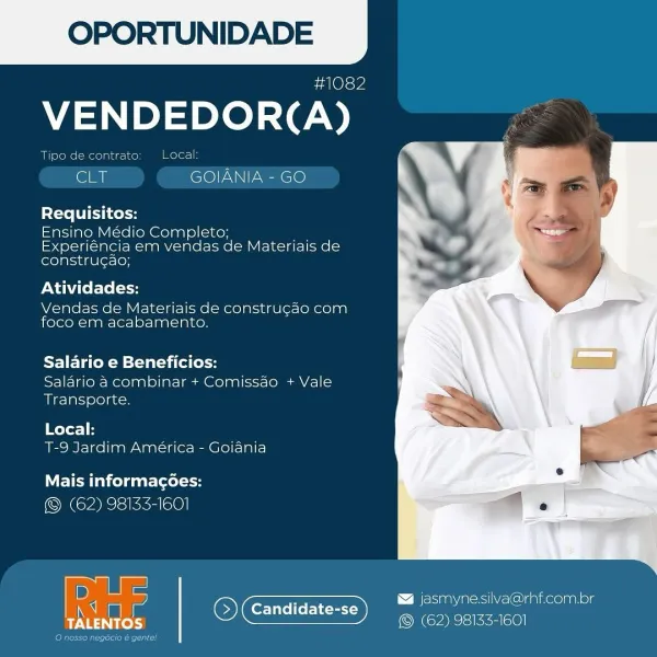 OPORTUNIDADE

VENDEDOR(A)

Ensino Médio Completo; _
Experiéncia em vendas de Materiais de
lolatsuale- rey

Atividades:

Vendas de Materiais de construcao com
foco em acabamento.

Salario e Beneficios:
Salario a combinar + Comissao + Vale
Transporte.

Local:
T-9 Jardim América - Goijdania

Mais informagées:
(62) 98133-1601

 

D & jasmynesilva@rhf.com.br
q Candidate-se PS SN eS Tiae
BGR o (62) 98133-1601 OPORTUNIDADE

c a@ls¥

VENDEDOR(A)

Tipo de contrato: Local:

ii GOIANIA - GO

Requisitos:

Ensino Médio Completo; _
Experiéncia em vendas de Materiais de
construcgao;

Atividades:

Vendas de Materiais de constru¢ao com
foco em acabamento.

Salario e Beneficios:
Salario a combinar + Comissao + Vale
Transporte.

Local:
T-9 Jardim América - Goiania

Mais informacgoes:
(62) 98133-1601

 

  

Pe c a} :
< jasmyne.silva@rhf.com.br
as CES (62) 98133-1601

Reet E Ld OPORTUNIDADE

#1082

VENDEDOR(A)

Tips de la- ine} Local

(lL! GOIANIA - GO

 

Requisitos:

Ensino Médio Completo;

Experiénc...