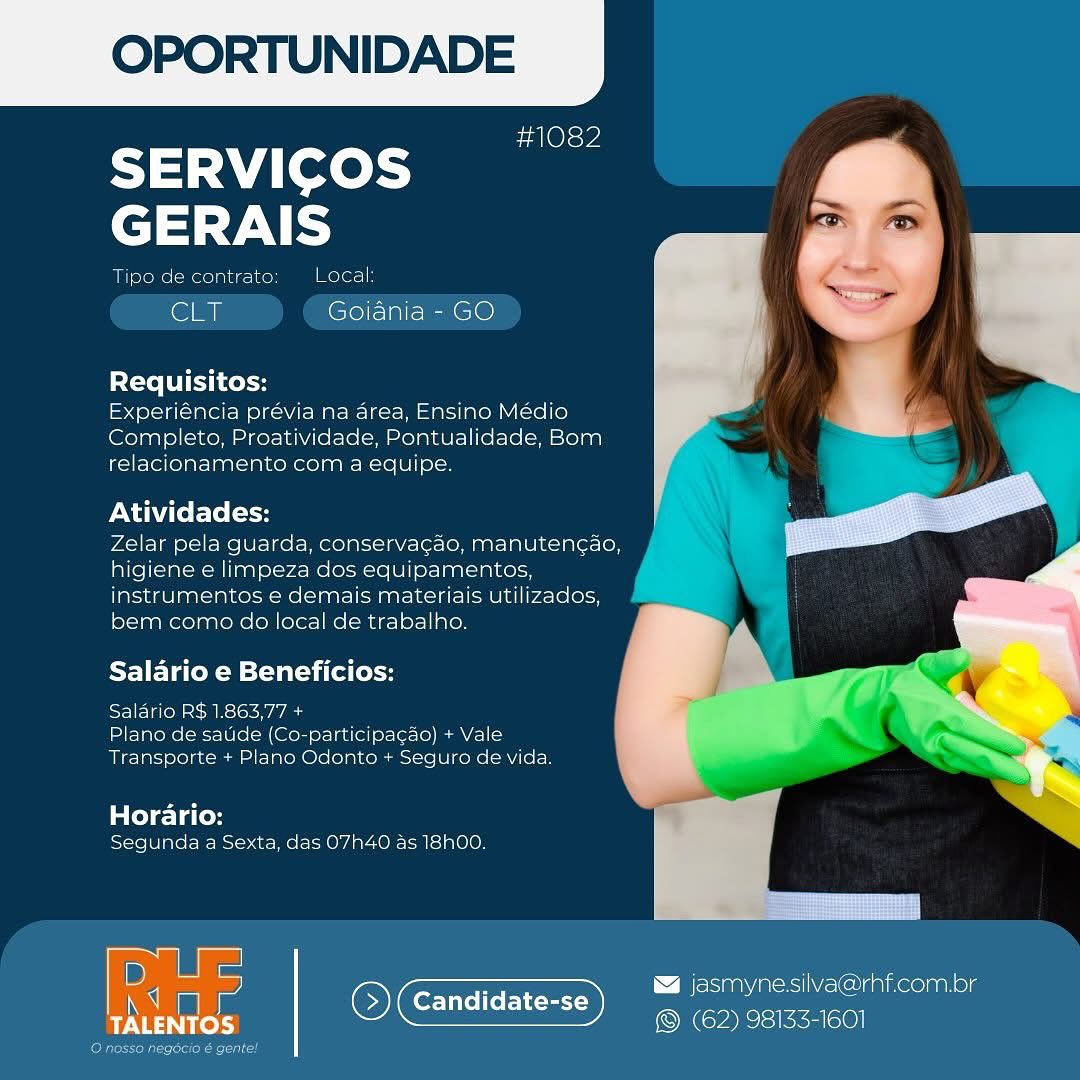 OPORTUNIDADE

#1082

SERVICOS
GERAIS

 

Tipe de contrate: Local
CLT Goiania - GO
Requisitos:

Experiéncia prévia na area, Ensino Médio
Completo, Proatividade, Pontualidade, Bom
relacionamento com a equipe.

Atividades:

Zelar pela gquarda, conservacao, manutencao,
higiene e limpeza dos equipamentos,
instrumentos e demais materiais utilizados,
bem como do local de trabalho.

 

  

Salario e Beneficios:

IE iene a bs\s< Avi Aae
Plano de saude (Co-participacao) + Vale
Transporte + Plano Odonto + Seguro de vida.

tele 1ace
Segunda a Sexta, das 07h40 as 18h00.

D asmyne silVa@rhf.com.br
q Candidate-se eee
Pea iS (62) 98135-1601 OPORTUNIDADE

#1082

SERVICOS
GERAIS

Tipo de contrato Local:

ear Goiania - GO

Requisitos:

Experiéncia prévia na area, Ensino Médio
Completo, Proatividade, Pontualidade, Bom
relacionamento com a equipe.

Atividades:

Zelar pela guarda, conservagao, manutencao,
higiene e limpeza dos equipamentos,
instrumentos e demais materiais utilizados,
bem como do local de trabalho.

  
 

Salario e Beneficios:

Salario R$ 1.863,77 +
Plano de satide (Co-participacao) + Vale
Transporte + Plano Odonto + Seguro de vida.

a tele-licod
Segunda a Sexta, das 07h40 as 18h00.

 

bere icc Sa

\ BesaamasiiaClankeonmeg
| 6) Candidate-se (62) 98133-1601 OPORTUNIDADE

#1082

SERVICOS
GERAIS

Tipe de contrate Local
Say Goiania - GO
Requisitos:

Experiéncia prévia na area, Ensino Médio
Completo, Proatividade, Pontualidade, Bom
relacionamento com a equipe.

Atividades:

Zelar pela guarda, conservagao, manutencao,
higiene é limpeza dos equipamentos,
instrumentos e demais materiais utilizados,
berm como do local de trabalho.

  
 

Salario e Beneficios:

Salario R$ 1.863,77 +
Plano de saude (Co-participacao) + Vale
Transporte + Plano Odonto + Seguro de vida.

ade Tater
Segunda a Sexta, das O07h40 as 18h00.

DB) asmynesilva@rhf.com.br
i Candidate-se yee :
NCE a ® (62) 98133-1601

re ate ea OPORTUNIDADE

#1082

SERVICOS
GERAIS

Tipo de contrato: Local:

CET Goiania - GO

Requisitos:

Experiéncia prévia na area, Ensino Médio
Completo, Proatividade, Pontualidade, Bom
relacionamento com a equipe.

Atividades:

Zelar pela guarda, conservagao, manuten¢ao,
higiene e limpeza dos equipamentos,
instrumentos e demais materiais utilizados,
bem como do local de trabalho.

  
 

Salario e Beneficios:

Salario R$ 1.863,77 +
Plano de satde (Co-participa¢ao) + Vale
Transporte + Plano Odonto + Seguro de vida.

Horario:
Segunda a Sexta, das 07h40 as 18h00.

 

Jasmyne.silva@rhf.com.br
‘S) Candidate-se © G2) 98133-1601

COTM icici ee ao OPORTUNIDADE

 aOls¥

   
 

SERVICOS
GERAIS

Tipo de contrato: Local
CLT Goiania - GO
Requisitos:
Experiéncia prévia na area, Ensino Médio
Completo, Proatividade, Pontualidade, Bom
relacionamento com a equipe.
Atividades: ;

Zelar pela guarda, conservagdo, manuten¢ao,
higiene e limpeza dos equipamentos,
instrumentos e demais materiais utilizados,
bem como do local de trabalho.

Salario e Beneficios:

SIE Tilew CASRN eg
Plano de saude (Co-participacao) + Vale
Transporte + Plano Odonto + Seguro de vida.

deacon
Segunda a Sexta, das O07h40 as 18h00.

D asmynesilva@rhf.com.bor
q Candidate-se es a
eee ® (62) 98133-1601 OPORTUNIDADE

#1082

SERVICOS
GERAIS

Tipo de contrato: Local:

Ey Goiania - GO

Requisitos:

Experiéncia prévia na area, Ensino Médio
Completo, Proatividade, Pontualidade, Bom
relacionamento com a equipe.

Atividades:

Zelar pela guarda, conservagao, manutencao,
higiene e limpeza dos equipamentos,
instrumentos e demais materiais utilizados,
bem como do local de trabalho.

  
 

Salario e Beneficios:

Salario R$ 1.863,77 +
Plano de satde (Co-participa¢ao) + Vale
Transporte + Plano Odonto + Seguro de vida.

Horario:
Segunda a Sexta, das 07h40 as 18h00.

 

&% jasmynesilva@rhf.com.br
ididate-
OCT rye

foe cer era OPORTUNIDADE

sc alOls¥

SERVICOS
GERAIS

WE Prerele ato Local

em Goiania - GO

 

Requisitos:

Experiéncia prévia na area, Ensino Médio
Completo, Proatividade, Pontualidade, Bom
relacionamento com a equipe.

Atividades:

Zelar pela guarda, conservacdo, manutencao,
higiene e limpeza dos equipamentos,
instrumentos e demais materiais utilizados,
bem como do local de trabalho.

Salario e Beneficios:

Salario RS 1.863,77 +
Plano de saude (Co-participacao) + Vale
Transporte + Plano Odonto + Seguro de vida.

 

Horario:
See Wnt Penson WE Eto i Oe Car=lslo(0n

 

D & jasmynesilva@rhf.com.pr
q Candidate-se al ae
eee S) (Coy RS ie emelc\e)| OPORTUNIDADE

#1082

SERVICOS
GERAIS

Tipo de contrato: Local:

CLT Goiania - GO

Requisitos:

Experiéncia prévia na area, Ensino Médio
Completo, Proatividade, Pontualidade, Bom
relacionamento com a equipe.

Atividades:

Zelar pela guarda, conservagao, manuten¢ao,
higiene e limpeza dos equipamentos,
instrumentos e demais materiais utilizados,
bem como do local de trabalho.

  
 

Salario e Beneficios:

Salario R$ 1.863,77 +
Plano de satide (Co-participa¢gao) + Vale
Transporte + Plano Odonto + Seguro de vida.

Horario:
Segunda a Sexta, das 07h40 as 18h00.

 

ieSiaanersle\ClaaiKeolnan ole
6) Candidate-se (62) 98133-1601

Cele Mal serch ae mo OPORTUNIDADE

#1082

SERVICOS
GERAIS

  

 

Fe
ne Local |
em Goiania - GO
Requisitos:
Experiéncia prévia na area, Ensino Médio
Completo, Proatividade, Pontualidade, Bom
relacionamento com a equipe.
Atividades:
Zelar pela guarda, conservacao, mManutencao,
higiene e limpeza dos equipamentos,
instrumentos ce demais materiais utilizados,
bem como do local de trabalho.
Salario e Beneficios:
Salario RS 1.863,77 +
Plano de saude (Co-partic Baa ed rt

 

 

ge tot ME Mate @re ole mssore Uireke RCE

 

 

Horario
Segunda a Sexta, das O7h40 as 18h00.

 

Dy a in © Ca es & jasmynesilvac@rht.com.or
TALENTOS © (62) 98133-1601 OPORTUNIDADE

#1082

SERVICOS
GERAIS

Tipo de contrato oleto

ET Goidnia - GO

Requisitos:

Experiéncia prévia na area, Ensino Médio
Completo, Proatividade, Pontualidade, Bom
relacionamento com a equipe.

Atividades:

Zelar pela guarda, conservagao, manuten¢ao,
higiene e limpeza dos equipamentos,
instrumentos e demais materiais utilizados,
bem como do local de trabalho.

  
 

Salario e Beneficios:

Salario R$ 1.863,77 +
Plano de satide (Co-participa¢gao) + Vale
Transporte + Plano Odonto + Seguro de vida.

Horario:
Segunda a Sexta, das 07h40 as 18h00.

 

& jasmynesilva@rhf.com.br
‘S) Candidate-se (62) 98133-1601

COTM crore ae mo