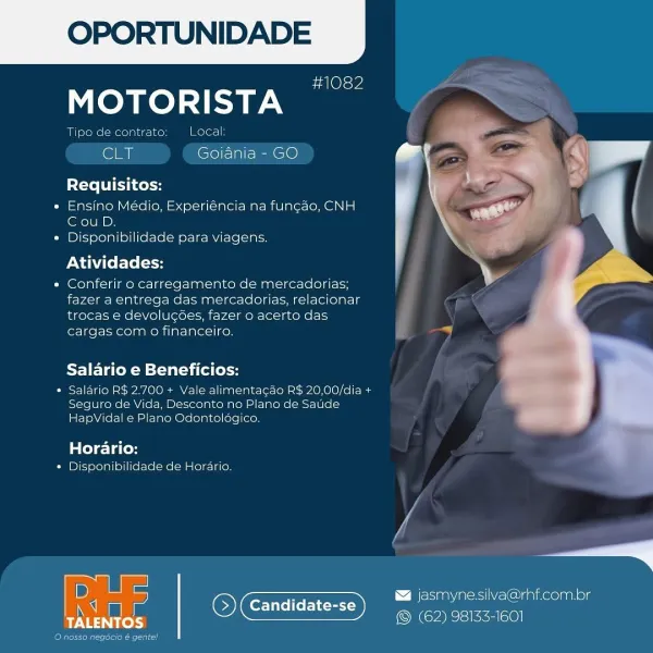 OPORTUNIDADE

sa Oley

MOTORISTA

Tipo de contrato Loca

CLT Goiania - GO

Requisitos:

« Ensino Médio, Experiéncia na fungao, CNH
CouD.

« Disponibilidade para viagens.

Atividades:

« Conferir o carregamento de mercadorias;
fazer a entrega das mercadorias, relacionar
trocas e devolucées, fazer o acerto das
cargas com o financeiro.

Salario e Beneficios:

« Salario R$ 2.700 + Vale alimentacdo R$ 20,00/dia +
Seguro de Vida, Desconte no Plane de Saude
HapVidal e Plano Odontaldgico.

 

Horario:
« Disponibilidade de Horario,

D

= jasmynesilva@rhf.com.br
: Candidate-se
Eh ee So) (Candidate-se ) (62) 98133-1601

Bevel OPORTUNIDADE

#1082

MOTORISTA

Tipo de contrato: Local:

CET Goiania - GO

Requisitos:

* Ensino Médio, Experiéncia na fungao, CNH
lexelUE Dy
« Disponibilidade para viagens.

Atividades:

« Conferir o carregamento de mercadorias;
fazer a entrega das mercadorias, relacionar
trocas e devolugées, fazer o acerto das
cargas com o financeiro.

Salario e Beneficios:

* Salario ...