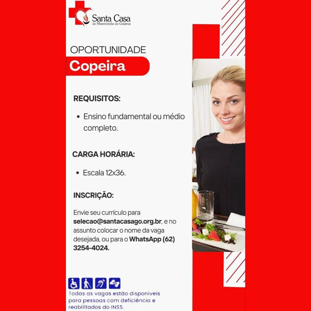 OPORTUNIDADE
Copeira

REQUISITOS:

e Ensino fundamental ou médio
completo.

CARGA HORARIA:

© Escala 12x36.

INSCRIGAO:

Envie seu curriculo para
selecao@santacasago.org.br, eno
assunto colocar o nome da vaga
desejada, ou para o WhatsApp (62)
3254-4024.

onag

Todas as vagas estado disponiveis
para pessoas com deficiéncia e
reabilitados do INSS. RY snc

OPORTUNIDADE
Copeira

REQUISITOS:

¢ Ensino fundamental ou médio
completo.

CARGA HORARIA:

e Escala 12x36.

INSCRIGAO:

Envie seu curriculo para
selecao@santacasago.org.br, eno
assunto colocar o nome da vaga
desejada, ou para o WhatsApp (62)
3254-4024.

Oda

Todas as vagas estao disponiveis
para pessoas com deficiéncia e
reabilitados do INSS. OPORTUNIDADE
Copeira

REQUISITOS:

¢ Ensino fundamental ou médio
completo.

CARGA HORARIA:

© Escala 12x36.

INSCRIGAO:

Envie seu curriculo para
selecao@santacasago.org.br, eno
assunto colocar o nome da vaga
desejada, ou para o WhatsApp (62)
3254-4024.

Baad

Todas as vagas estado disponiveis
para pessoas com deficiéncia e
reabilitados do INSS. BY sacs

OPORTUNIDADE
Copeira

REQUISITOS:

« Ensino fundamental ou médio
completo.

CARGA HORARIA:

¢ Escala 12x36.

INSCRIGAO:

Envie seu curriculo para
selecao@santacasago.org.br, no
assunto colocar o nome da vaga
desejada, ou para o WhatsApp (62)
3254-4024.

ONae

Todas as vagas estado disponiveis
para pessoas com deficiéncio e
reabilitados do INSS. BT san Cae

OPORTUNIDADE
Copeira

REQUISITOS:

¢ Ensino fundamental ou médio
completo.

CARGA HORARIA:

© Escala 12x36.

INSCRIGAO:

Envie seu curriculo para
selecao@santacasago.org.br, eno
assunto colocar o nome da vaga
desejada, ou para o WhatsApp (62)
3254-4024.

Oonae

Todas as vagas estado disponiveis
para pessoas com deficiéncia e
reabilitados do INSS. OPORTUNIDADE
Copeira

REQUISITOS:

¢ Ensino fundamental ou médio
completo.

CARGA HORARIA:

e Escala 12x36.

INSCRIGAO:

Envie seu curriculo para
selecao@santacasago.org.br, eno
assunto colocar o nome da vaga
desejada, ou para o WhatsApp (62)
3254-4024.

ONae

Todas as vagas estao disponiveis
para pessoas com deficiéncia e
reabilitados do INSS. OY Sin ne

OPORTUNIDADE

REQUISITOS:

e Ensino fundamental ou médio
completo.

CARGA HORARIA:

© Escala 12x36.

INSCRIGAO:

Envie seu curriculo para
selecao@santacasago.org.br, eno
assunto colocar o nome da vaga

desejada, ou para o WhatsApp (62)
3254-4024.

oaad

Todas as vagas estdo disponiveis
para pessoas com deficiéncia e
reabilitados do INSS. ey

OPORTUNIDADE
Copeira

REQUISITOS:

¢ Ensino fundamental ou médio
completo.

CARGA HORARIA:

¢ Escala 12x36.

INSCRIGAO:

Envie seu curriculo para
selecao@santacasago.org.br, eno
assunto colocar o nome da vaga
desejada, ou para o WhatsApp (62)
3254-4024.

Todas as
para pi
reabilitad OPORTUNIDADE

REQUISITOS:

e Ensino fundamental ou médio
completo.

CARGA HORARIA:

© Escala 12x36.

INSCRICAO:

Envie seu curriculo para
selecao@santacasago.org.br, eno
assunto colocar onome da vaga

desejada, ou parao WhatsApp (62)
3254-4024.

Todas as vagas estdo disponiveis
para pessoas com deficiéncio e
reabilitados do INSS. OPORTUNIDADE
Copeira

REQUISITOS:

¢ Ensino fundamental ou médio
completo.

CARGA HORARIA:

¢ Escala 12x36.

INSCRIGAO:

Envie seu curriculo para
selecao@santacasago.org.br, e no
assunto colocar 0 nome da vaga
desejada, ou para o WhatsApp (62)
3254-4024.