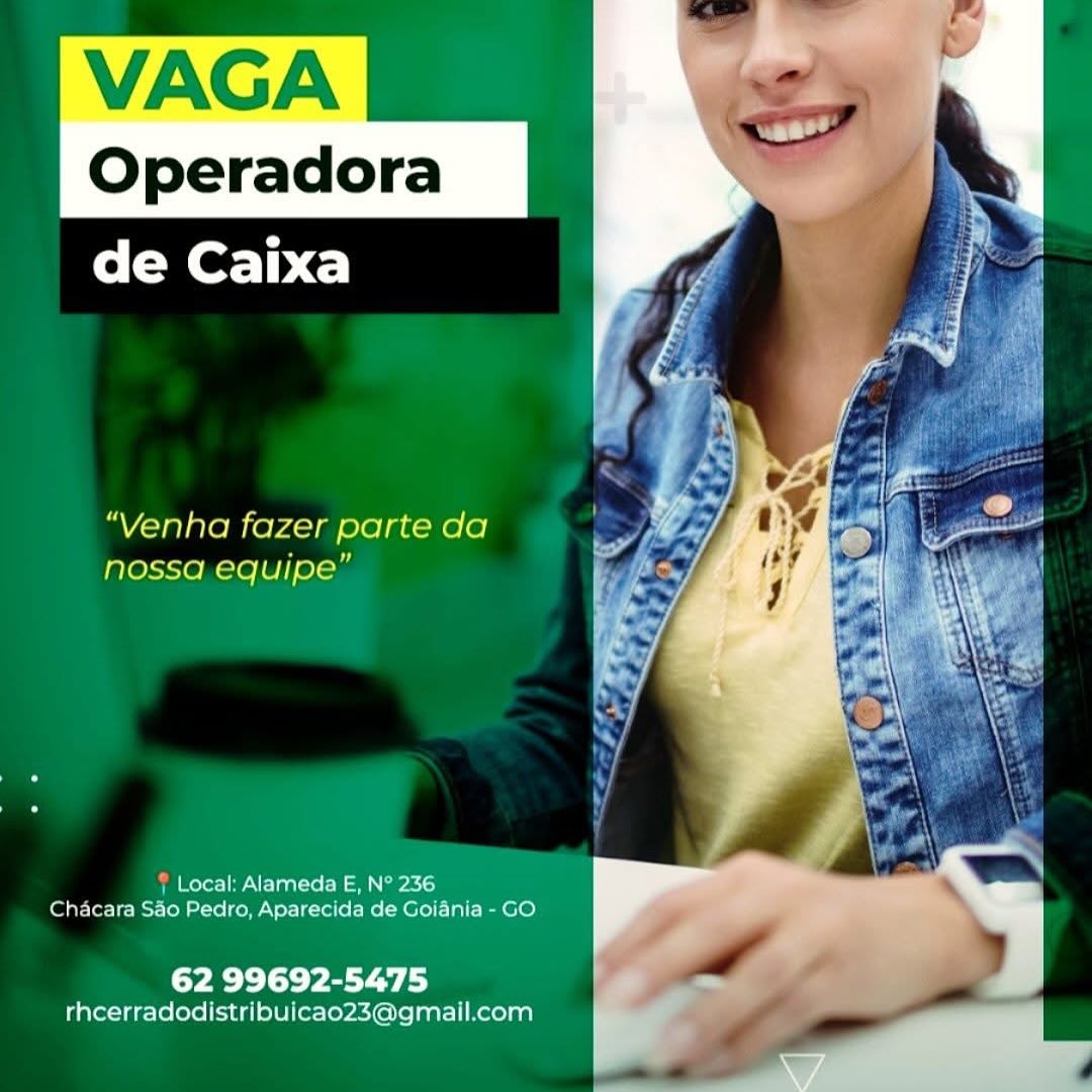 Operadora
de Caixa

“Venha fazer parte da
nossa equipe”

| Local: Alameda E, N° 236
Chacara Sao Pedro, Aparecida de Goiania - GO

62 99692-5475
rhcerradodistribuicao23@gmail.com Operadora
de Caixa

“Venha fazer parte da
nossa equipe”

? Local: Alameda E, N° 236
Chacara Sao Pedro, Aparecida de Goiania - GO

62 99692-5475
rhcerradodistribuicao23@gmail.com Operadora
de Caixa

“Venha fazer parte da
nossa equipe”

‘ Local: Alameda E, N° 236
Chacara Sao Pedro, Aparecida de Goiania - GO

62 99692-5475
rhcerradodistribuicao23@gmail.com Operadora
de Caixa

“Venha fazer parte da
nossa equipe”

{ Local: Alameda E, N° 236
Chacara Sao Pedro, Aparecida de Goiania - GO.

62 99692-5475
rhcerradodistribuicao23@gmail.com Operadora
de Caixa

“Venha fazer parte da
nossa equipe”

‘ Local: Alameda E, N° 236
Chacara Sao Pedro, Aparecida de Goiania - GO

62 99692-5475

rhcerradodistribuicao23@gmail.com Operadora
de Caixa

“Venha fazer parte da
nossa equipe”

} Local: Alameda E, N° 236
Chacara Sao Pedro, Aparecida de Goiania - GO.

62 99692-5475
rhcerradodistribuicao23@gmail.com Operadora
de Caixa

“Venha fazer parte da
nossa equipe”

Local: Alameda E, N° 236
Chacara Sao Pedro, Aparecida de Goiania - GO

62 99692-5475

rhcerradodistribuicao23@gmail.com Operadora
de Caixa

“Venha fazer parte da
nossa equipe”

Local: Alameda E, N° 236
Chacara Sao Pedro, Aparecida de Goiania - GO.

62 99692-5475
rhcerradodistribuicao23@gmail.com Operadora
de Caixa

 

df
ra
a
Po
“ 7 %
Venha fazer parte da 7
NOSSA CqUIPE” | '
Rt
{ ae

 

Local Alameda E, N° 236
Chacara Sao Pedro, Aparecida de Goiania - GO

62 99692-5475

rhcerradodistribuicao23@gmail.com \ Operadora
de Caixa

“Venha fazer parte da
nossa equipe”

f Local: Alameda E, N° 236
Chacara Sao Pedro, Aparecida de Goiania - GO.

62 99692-5475
rhcerradodistribuicao23@gmail.com