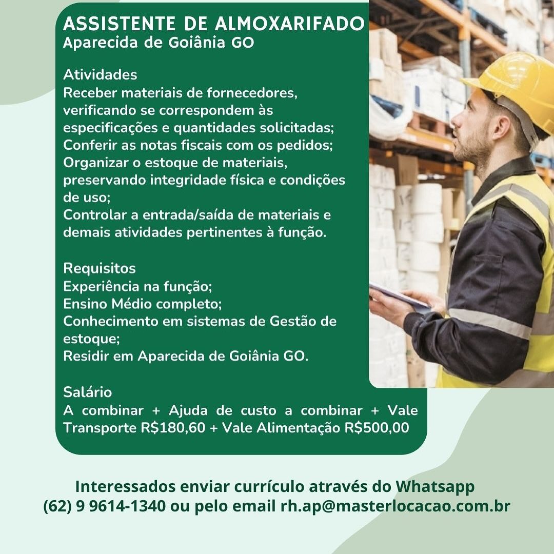 ASSISTENTE DE ALMOXARIFADO
Aparecida de Goiania GO

Atividades

Receber materiais de fornecedores,
verificando se correspondem as
especificacdes e quantidades solicitadas;
Conferir as notas fiscais com os pedidos;
Organizar o estoque de materiais,
preservando integridade fisica e condicdes
de uso;

Controlar a entrada/saida de materiais e
demais atividades pertinentes 4 funcao.

Requisitos

Experiéncia na funcao;

Ensino Médio completo;

Conhecimento em sistemas de Gestao de
estoque;

Residir em Aparecida de Goiania GO.

Salario
A combinar + Ajuda de custo a combinar + Vale
Transporte R$180,60 + Vale Alimentacao R$500,00

Interessados enviar curriculo através do Whatsapp
(62) 9 9614-1340 ou pelo email rh.ap@masterlocacao.com.br ASSISTENTE DE ALMOXARIFADO
Aparecida de Goiania GO

Atividades

Receber materiais de fornecedores,
verificando se correspondem as
especificagdes e quantidades solicitadas;
Conferir as notas fiscais com os pedidos;
Organizar o estoque de materiais,
preservando integridade fisica e condigdes
de uso;

Controlar a entrada/saida de materiais e
demais atividades pertinentes 4 funcao.

Requisitos

Experiéncia na fungao;

Ensino Médio completo;

Conhecimento em sistemas de Gestao de
estoque;

Residir em Aparecida de Goiania GO.

Salario
A combinar + Ajuda de custo a combinar + Vale
Transporte R$180,60 + Vale Alimentacao R$500,00

Interessados enviar curriculo através do Whatsapp
(62) 9 9614-1340 ou pelo email rh.ap@masterlocacao.com.br ASSISTENTE DE ALMOXARIFADO
Aparecida de Goiania GO

Atividades

Receber materiais de fornecedores,
verificando se correspondem as
especificagdes e quantidades solicitadas;
Conferir as notas fiscais com os pedidos;
Organizar o estoque de materiais,
preservando integridade fisica e condicdes
de uso;

Controlar a entrada/saida de materiais e
demais atividades pertinentes 4 funcao.

Requisitos

Experiéncia na fun¢ado;

Ensino Médio completo;

Conhecimento em sistemas de Gestao de
estoque;

Residir em Aparecida de Goiania GO.

Salario
A combinar + Ajuda de custo a combinar + Vale
Transporte R$180,60 + Vale Alimentacdo R$500,00

Interessados enviar curriculo através do Whatsapp
(62) 9 9614-1340 ou pelo email rh.ap@masterlocacao.com.br ASSISTENTE DE ALMOXARIFADO
Aparecida de Goiania GO

Atividades

Receber materiais de fornecedores,
verificando se correspondem as
especificagdes e quantidades solicitadas;
Conferir as notas fiscais com os pedidos;
Organizar o estoque de materiais,
preservando integridade fisica e condi¢gdes
de uso;

Controlar a entrada/saida de materiais e
demais atividades pertinentes 4 funcao.

Requisitos

dere Marit laretcloH

Ensino Médio completo;

Conhecimento em sistemas de Gestao de
estoque;

Residir em Aparecida de Goiania GO.

Salario
A combinar + Ajuda de custo a combinar + Vale
Transporte R$180,60 + Vale Alimentacao R$500,00

Interessados enviar curriculo através do Whatsapp
(62) 9 9614-1340 ou pelo email rh.ap@masterlocacao.com.br ASSISTENTE DE ALMOXARIFADO
Aparecida de Goiania GO

Atividades

Receber materiais de fornecedores,
verificando se correspondem as
especificagdes e quantidades solicitadas;
Conferir as notas fiscais com os pedidos;
Organizar o estoque de materiais,
preservando integridade fisica e condicgdes
de uso;

Controlar a entrada/saida de materiais e
demais atividades pertinentes 4 funcdo.

Requisitos

Se eeteta rere M al mitlaec(oH

Ensino Médio completo;

Conhecimento em sistemas de Gestao de
estoque;

Residir em Aparecida de Goiania GO.

Salario
A combinar + Ajuda de custo a combinar + Vale
Transporte R$180,60 + Vale Alimentacdo R$500,00

Interessados enviar curriculo através do Whatsapp
(62) 9 9614-1340 ou pelo email rh.ap@masterlocacao.com.br ASSISTENTE DE ALMOXARIFADO
Aparecida de Goiania GO

Atividades

Receber materiais de fornecedores,
verificando se correspondem as
especificagdes e quantidades solicitadas;
Conferir as notas fiscais com os pedidos;
Organizar o estoque de materiais,
preservando integridade fisica e condi¢gdes
de uso;

Controlar a entrada/saida de materiais e
demais atividades pertinentes 4 funcao.

Requisitos

Experiéncia na fungao;

Ensino Médio completo;

Conhecimento em sistemas de Gestao de
estoque;

Residir em Aparecida de Goiania GO.

Salario
A combinar + Ajuda de custo a combinar + Vale
Transporte R$180,60 + Vale Alimentacao R$500,00

Interessados enviar curriculo através do Whatsapp
(62) 9 9614-1340 ou pelo email rh.ap@masterlocacao.com.br ICA DE ALMOXARIFADO
Aparecida de Goiania GO

Atividades

Receber materiais de fornecedores,
verificando se correspondem as
especificagdes e quantidades solicitadas;
Conferir as notas fiscais com os pedidos;
Organizar o estoque de materiais,
preservando integridade fisica e condigdes
de uso;

Controlar a entrada/saida de materiais e
demais atividades pertinentes a funcdo.

Requisitos

Experiéncia na funcdo;

Ensino Médio completo;

Conhecimento em sistemas de Gestao de
estoque;

Residir em Aparecida de Goiania GO.

Salario
A combinar + Ajuda de custo a combinar + Vale
Transporte R$180,60 + Vale Alimentacdo R$500,00

Interessados enviar curriculo através do Whatsapp
(62) 9 9614-1340 ou pelo email rh.ap@masterlocacao.com.br ASSISTENTE DE ALMOXARIFADO
Aparecida de Goiania GO

Atividades

Receber materiais de fornecedores,
verificando se correspondem as
especificagdes e quantidades solicitadas;
Conferir as notas fiscais com os pedidos;
Organizar o estoque de materiais,
preservando integridade fisica e condigdes
de uso;

(ed lar Martel Ver Vole Mur) lal on)
demais atividades pertinentes 4 funcao.

Requisitos

Experiéncia na func¢ao;

Ensino Médio completo;

Conhecimento em sistemas de Gestao de
estoque;

Residir em Aparecida de Goiania GO.

Salario
A combinar + Ajuda de custo a combinar + Vale
Transporte R$180,60 + Vale Alimentacao R$500,00

Interessados enviar curriculo através do Whatsapp
(62) 9 9614-1340 ou pelo email rh.ap@masterlocacao.com.br POSS DE ALMOXARIFADO
Aparecida de Goiania GO

  
  
  
 
 
 
 
 
 
 
 
 
 
 
   
     
  

Atividades

Receber materiais de fornecedores,
verificando se correspondem as
especificagdes e quantidades solicitadas;
Conferir as notas fiscais com os pedidos;
Organizar o estoque de materiais,
preservando integridade fisica e condigdes
fe [Acton

Controlar a entrada/saida de materiais e
demais atividades pertinentes a funcao.

Requisitos

Experiéncia na funcao;
Ensino Médio completo;
Conhecimento em sistemas de Gestao de
estoque;

Residir em Aparecida de Goiadnia GO.

 

     
   

Salario
A combinar + Ajuda de custo a combinar + Vale
Transporte R$180,60 + Vale Alimentacdo R$500,00

Interessados enviar curriculo através do

(62) 9 9614-1340 ou pelo email rh.ap@maste ASSISTENTE DE ALMOXARIFADO
Aparecida de Goiadnia GO

Atividades

Receber materiais de fornecedores,
verificando se correspondem as
especificagdes e quantidades solicitadas;
Conferir as notas fiscais com os pedidos;
Organizar o estoque de materiais,
preservando integridade fisica e condigdes
de uso;

CeCe Marre Vere Me Mur lal on)
demais atividades pertinentes 4 funcao.

Requisitos

eye Mar Mi atet- oy

Ensino Médio completo;

Conhecimento em sistemas de Gestdo de
estoque;

Residir em Aparecida de Goiania GO.

EEE Tae)
A combinar + Ajuda de custo a combinar + Vale
Transporte R$180,60 + Vale Alimentacao R$500,00

Interessados enviar curriculo através do Whatsapp
(62) 9 9614-1340 ou pelo email rh.ap@masterlocacao.com.br