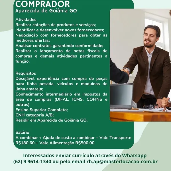 ee) ae NPLe] i

Aparecida de Goidnia GO

Atividades

Realizar cotagdes de produtos e servicos;
Identificar e desenvolver novos fornecedores;
Negociagao com fornecedores para obter as
melhores ofertas;

Analisar contratos garantindo conformidade;
Realizar o langcamento de notas fiscais de
compras e demais atividades pertinentes a
funcao.

 

Requisitos
Desejavel experiéncia com compra de pecas

para linha pesada, veiculos e maquinas de |

linha amarela;

Conhecimento intermediario em impostos da . r
area de compras (DIFAL, ICMS, COFINS e , €s.
outros) elt {| =
Ensino Superior Completo; OE
CNH categoria A/B; a)

Residir em Aparecida de Goiania GO.

Salario
A combinar + Ajuda de custo a combinar + Vale Transporte
R$180,60 + Vale Alimentacao R$500,00

Interessados enviar curriculo através do Whatsapp
(62) 9 9614-1340 ou pelo email rh.ap@masterlocacao.com.br COMPRADOR

Aparecida de Goiania GO

Atividades

Realizar cotagdes de produtos e servicos;
Identificar e desenvolver novos fornecedo...