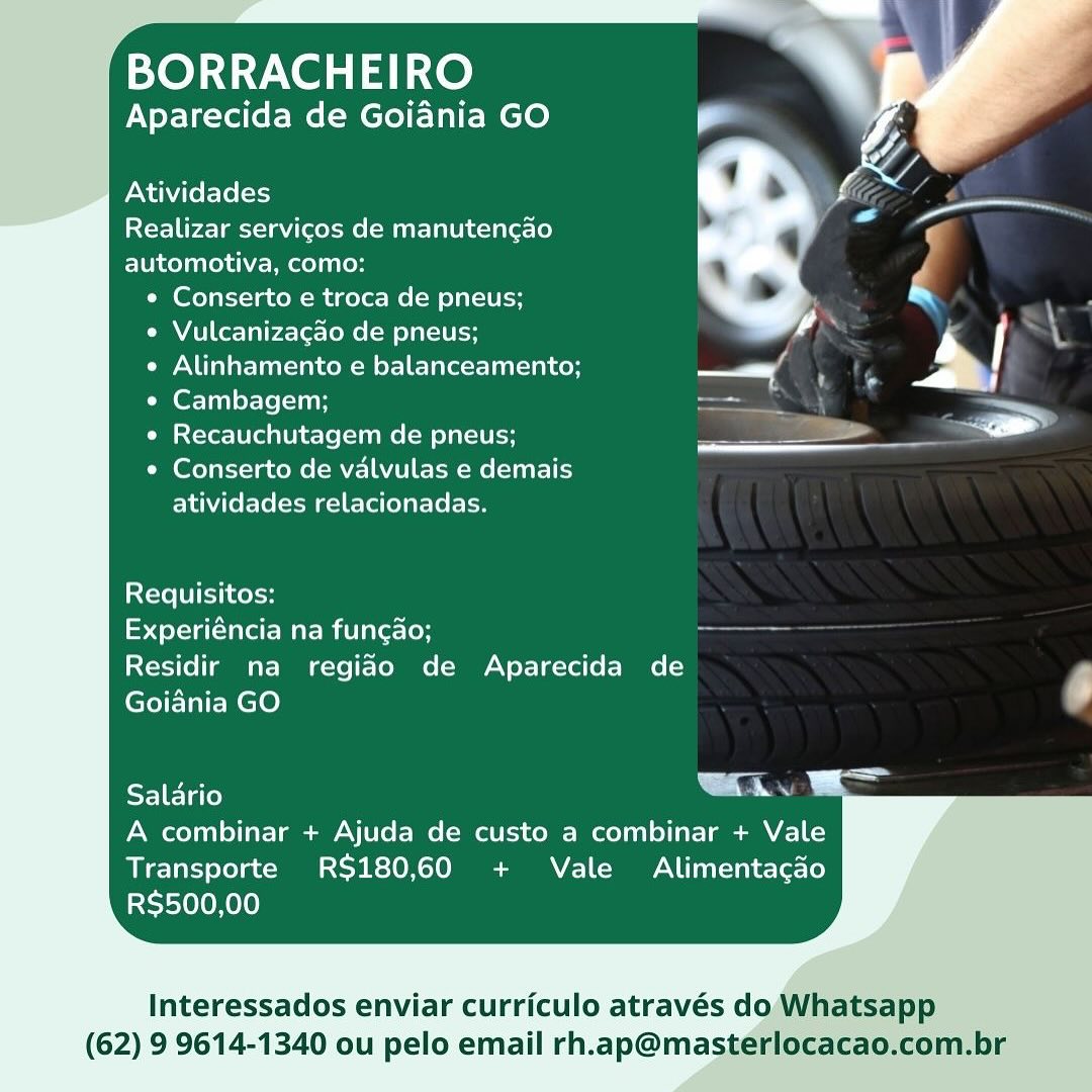 BORRACHEIRO

Aparecida de Goiania GO

  

Atividades

Realizar servigos de manutencgao
automotiva, como:
¢ Conserto e troca de pneus;

« Vulcanizagao de pneus; | "
¢ Alinhamento e balanceamento; ——. -%

° Cambagem; a

e Recauchutagem de pneus; ee. _ =

 

¢ Conserto de valvulas e demais
atividades relacionadas.

Requisitos:

Experiéncia na fungao;

Residir na regiao de Aparecida de F
Goiania GO

Salario Lu

A combinar + Ajuda de custo a combinar + Vale
Transporte RS180,60 + Vale Alimentacao
RS$500,00

  

Interessados enviar curriculo através do Whatsapp

(62) 9 9614-1340 ou pelo email rh.ap@masterlocacao.com.br BORRACHEIRO
Aparecida de Goiania GO

  

Atividades
Realizar servicos de manutengao

automotiva, como:
e Conserto e troca de pneus;
e Vulcanizagao de pneus;
e Alinhamento e balanceamento; —s
¢ Cambagem; aS —
¢ Recauchutagem de pneus; pa .
¢ Conserto de valvulas e demais

atividades relacionadas.

Requisitos:

[=p ol-a Ua Mame La et=[on ===

Residir na regido de Aparecida de

Goiania GO c

   
       
   

Salario be

A combinar + Ajuda de custo a combinar + Vale
Transporte RS$180,60 + Vale Alimentacao
RS$500,00

Interessados enviar curriculo através do Whatsapp

(62) 9 9614-1340 ou pelo email rh.ap@masterlocacao.com.br BORRACHEIRO

Aparecida de Goiadnia GO

  

Atividades

Realizar servicos de manutengao
automotiva, como:
e Conserto e troca de pneus;

e Vulcanizagao de pneus; ; | y
¢ Alinhamento e balanceamento; ee A .s

° Cambagem; =e

e Recauchutagem de pneus; es =

e Conserto de valvulas e demais
atividades relacionadas.

Requisitos:

Experiéncia na funcao; = z

Residir na regido de Aparecida de »
Goidnia GO be

Salario . os

A combinar + Ajuda de custo a combinar + Vale
Transporte RS180,60 + Vale Alimentacdo
R$500,00

  

Interessados enviar curriculo através do. Whatsapp

(62) 9 9614-1340 ou pelo email rh.ap@masterlocacao.com.br BORRACHEIRO
Aparecida de Goiania GO

  

Atividades
Realizar servicos de manutengao
automotiva, como:

e Conserto e troca de pneus;

e Vulcanizagao de pneus;

e Alinhamento e balanceamento;

¢ Cambagem; * \

e Recauchutagem de pneus; a an

¢ Conserto de valvulas e demais

atividades relacionadas.

Requisitos:

royale Mae miele lor =—_—

Residir na regiao de Aparecida de

Goidnia GO r

EIEJaTe) Gay
A combinar + Ajuda de custo a combinar + Vale

Transporte RS$180,60 + Vale Alimentacao
R$500,00

  

Interessados enviar curriculo através do Whatsapp

(62) 9 9614-1340 ou pelo email rh.ap@masterlocacao.com.br BORRACHEIRO

Aparecida de Goiania GO

  

Atividades

Realizar servicos de manutengao
automotiva, como:
¢ Conserto e troca de pneus;

e Vulcanizacgao de pneus; |

¢ Alinhamento e balanceamento; — s

¢ Cambagem; =a

e Recauchutagem de pneus; as: =

* Conserto de valvulas e demais
atividades relacionadas.

Requisitos:

Experiéncia na funcao;

Residir na regido de Aparecida de P
Goidnia GO be
Salario oe Sa

  

A combinar + Ajuda de custo a combinar + Vale
Transporte R$180,60 + Vale Alimentacdo
R$500,00

Interessados enviar curriculo através do Whatsapp

(62) 9 9614-1340 ou pelo email rh.ap@masterlocacao.com.br BORRACHEIRO
Aparecida de Goiania GO

  

Atividades
Realizar servicos de manutengao
automotiva, como:

e Conserto e troca de pneus;

e Vulcanizagao de pneus;

e Alinhamento e balanceamento; —/ ar
¢« Cambagem; ne | —
e Recauchutagem de pneus; ———

¢ Conserto de valvulas e demais
atividades relacionadas.

Requisitos:

royale Mae Milner lor —=—=

Residir na regido de Aparecida de

Goiania GO r

Salario be

A combinar + Ajuda de custo a combinar + Vale
Transporte R$180,60 + Vale Alimentacao
R$500,00

  

Interessados enviar curriculo através do Whatsapp

(62) 9 9614-1340 ou pelo email rh.ap@masterlocacao.com.br / BORRACHEIRO

Aparecida de Goiania GO

Atividades
Realizar servicos de manutencgao
automotiva, como:

¢ Conserto e troca de pneus;

e Vulcanizagao de pneus;

« Alinhamento e balanceamento; — 7 -Y
« Cambagem;

« Recauchutagem de pneus; — : -
¢ Conserto de valvulas e demais
atividades relacionadas.

Requisitos:

Experiéncia na funcao;

Residir na regido de Aparecida de

Goiania GO 4

Salario Ei. =—

A combinar + Ajuda de custo a combinar + Vale
Transporte R$180,60 + Vale Alimentacdo
RS$500,00

  

Interessados enviar curriculo através doWhatsapp

(62) 9 9614-1340 ou pelo email rh.ap@mastérlocacao.com.br BORRACHEIRO
Aparecida de Goiania GO

  

Atividades
Realizar servicos de manutengao
automotiva, como:

e Conserto e troca de pneus;

e Vulcanizagao de pneus;

e Alinhamento e balanceamento;

e Cambagem; —— eS
e Recauchutagem de pneus; a » eo
¢ Conserto de valvulas e demais

atividades relacionadas.

Requisitos:

rye ae ME mine lo ==

Residir na regido de Aparecida de

Goidnia GO é

Salario Gay

A combinar + Ajuda de custo a combinar + Vale
Transporte RS$180,60 + Vale Alimentacao
RS$500,00

  

Interessados enviar curriculo através do Whatsapp

(62) 9 9614-1340 ou pelo email rh.ap@masterlocacao.com.br “BORRACHEIRO

Aparecida de Goidnia GO e

Atividades

Realizar servicos de manutencgao
automotiva, como:

   
   
 
 
 
 
 
 
 
 
    
  
       
  
 
   
 

¢ Conserto e troca de pneus; ba

e Vulcanizacao de pneus; - |

« Alinhamento e balanceamento; — Y,

* Cambagem; c

« Recauchutagem de pneus; ee al

* Conserto de valvulas e demais
atividades relacionadas.

Requisitos:

Experiéncia na funcao;

Residir na regiao de Aparecida de
Goiania GO

ern. il

  

Salario
A combinar + Ajuda de custo a combinar + Vale
Transporte RS$180,60 + Vale Alimentacdo
RS$500,00

Interessados enviar curriculo através do
(62) 9 9614-1340 ou pelo email rh.ap@mast BORRACHEIRO
Aparecida de Goiania GO

  

Atividades
Realizar servigos de manutengao
automotiva, como:

e Conserto e troca de pneus;

e Vulcanizagao de pneus;

e Alinhamento e balanceamento;

e Cambagem;

e Recauchutagem de pneus;

¢ Conserto de valvulas e demais

atividades relacionadas.

 

Requisitos:

rey ae ME mine lo —_—

Residir na regido de Aparecida de

Goidnia GO 7

Salario Way

  

A combinar + Ajuda de custo a combinar + Vale
Transporte RS$180,60 + Vale Alimentagao
RS$500,00

Interessados enviar curriculo através do Whatsapp

(62) 9 9614-1340 ou pelo email rh.ap@masterlocacao.com.br