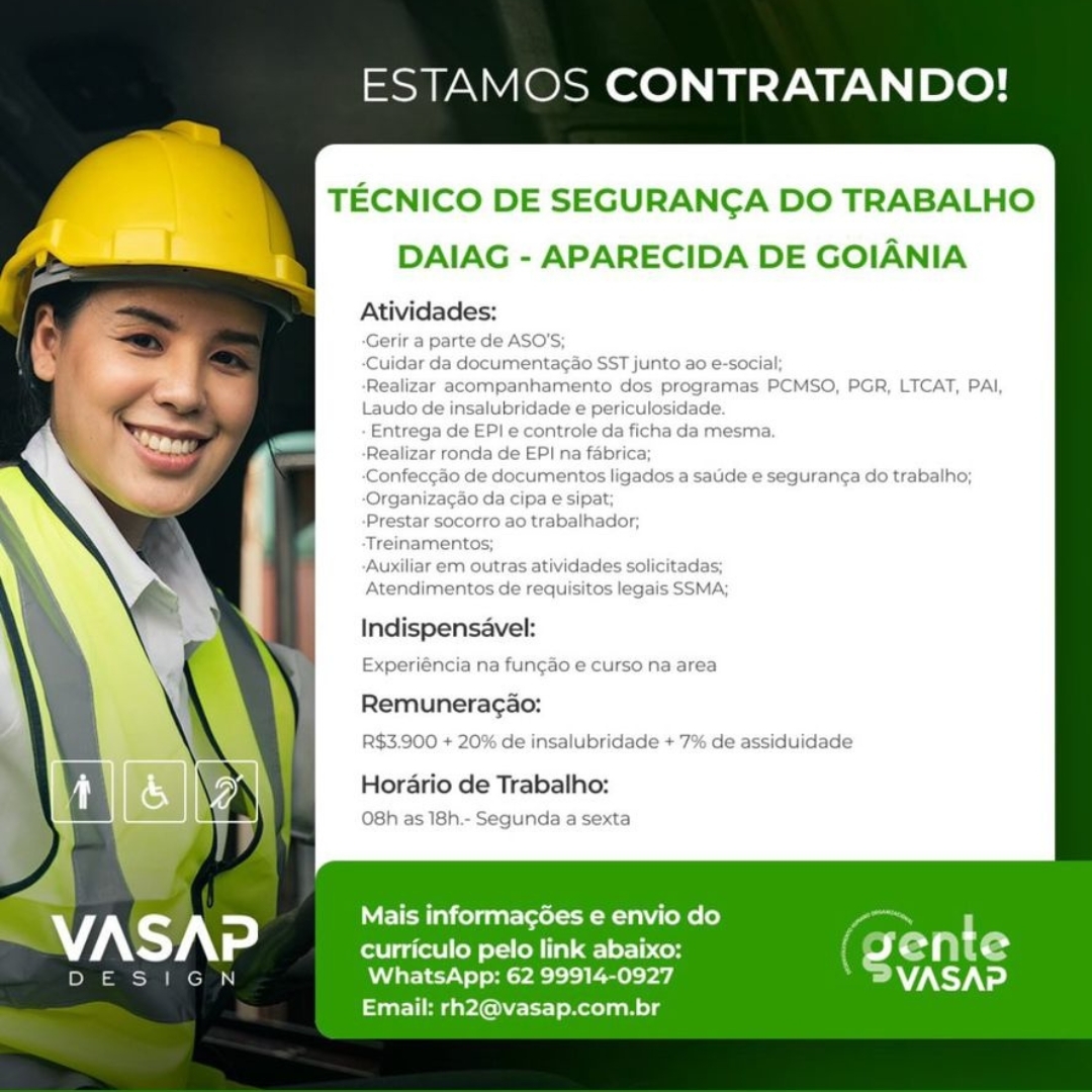 ESTAMOS CONTRATANDO!

TECNICO DE SEGURANGA DO TRABALHO

rl DAIAG - APARECIDA DE GOIANIA

Atividades:
-Gerir a parte de ASO'S;
‘Cuidar da documentacao SST junto ao e-social;
Realizar acompanhamento dos programas PCMSO, PGR, LTCAT, PAI,
Laudo de insalubridade e periculosidade.
Entrega de EP! e controle da ficha da mesma.
Realizar ronda de EP} na fabrica;
‘Confeccao de documentos ligados a satide e seguranca do trabalho;
‘Organiza¢ao da cipa e sipat;
Prestar socorro ao trabalhador;
Treinamentos;
‘Auxiliar em outras atividades solicitadas;
Atendimentos de requisitos legais SSMA;

Indispensavel:
Experiéncia na fungao e curso na area

Remuneragao:
R$3.900 + 20% de insalubridade + 7% de assiduidade

Horario de Trabalho:
O8h as 18h.- Segunda a sexta

 

Mais informagées e envio do

curriculo pelo link abaixo: 4 en t e
ace” roast sya eed V7. ed

Email: rh2@vasap.com.br ESTAMOS CONTRATANDO!

TECNICO DE SEGURANGA DO TRABALHO
DAIAG - APARECIDA DE GOIANIA

Atividades:

te de ASO'S

Indispensavel:

Experiéncia na funcao « urso na are:
Remuneracao:

R$3.900 + 20% de insalubridade + 7% de assiduidade

Horario de Trabalho:

’8h as 18h.- Segunda a sext

Mais informagées e envio do

curriculo pelo link abaixo:
WhatsApp: 62 99914-0927

Parl meayAG et) Reel nelg ESTAMOS CONTRATANDO!

TECNICO DE SEGURANGA DO TRABALHO

DAIAG - APARECIDA DE GOIANIA

Atividades:
-Gerir a parte de ASO’S;
‘Cuidar da documentag¢ao SST junto ao e-social;
Realizar acompanhamento dos programas PCMSO, PGR, LTCAT, PAI,
Laudo de insalubridade e periculosidade.
Entrega de EPI e controle da ficha da mesma.
Realizar ronda de EPI na fabrica;
Confeccdo de documentos ligados a satide e seguranca do trabalho;
-Organizacao da cipa e sipat;
‘Prestar socorro ao trabalhador,
Treinamentos;
‘Auxiliar em outras atividades solicitadas;
Atendimentos de requisitos legais SSMA;

Indispensavel:

Experiéncia na fungao e curso na area
Remuneragao:

R$3.900 + 20% de insalubridade + '7% de assiduidade

Horario de Trabalho:
O8h as 18h.- Segunda a sexta

 

Mais informagées e envio do

curriculo pelo link abaixo: J en t Ss

»9E SIGN WhatsApp: 62 99914-0927 VASAP
Email: rh2@vasap.com.br ESTAMOS CONTRATANDO!

TECNICO DE SEGURANGA DO TRABALHO

DAIAG - APARECIDA DE GOIANIA
Atividades:

Indispensavel:

yeriéncia na fun¢ao e curso na area

Remuneracao:
R$3.900 + 20% de insalubridade + 7% de assiduidade

Horario de Trabalho:

18h as 18h.- Segunda a sexta

Mais informagées e envio do

Perret Mya oll a) alesse (gen
WhatsApp: 62 99914-0927 Pa

teat li eeyAG tt) Reel n ols ESTAMOS CONTRATANDO!

TECNICO DE SEGURANGA DO TRABALHO
r DAIAG - APARECIDA DE GOIANIA

Atividades:

-Gerir a parte de ASO'S;
Cuidar da documentacao SST junto ao e-social;
Realizar acompanhamento dos programas PCMSO, PGR, LTCAT, PAI,
Laudo de insalubridade e periculosidade.
Entrega de EPI e controle da ficha da mesma.
Realizar ronda de EPI na fabrica;
-Confeccdo de documentos ligados a salide e seguranca do trabalho;
-Organizacao da cipa e sipat;
‘Prestar socorro ao trabalhador,;
Treinamentos;
‘Auxiliar em outras atividades solicitadas;
Atendimentos de requisitos legais SSMA;

Indispensavel:

Experiéncia na fungao e curso na area
Remuneragao:

R$3.900 + 20% de insalubridade + '7% de assiduidade

Horario de Trabalho:
O8h as 18h.- Segunda a sexta

 

Mais informagées e envio do

curriculo pelo link abaixo: 4 en t e
EacnnS Wo reed VASAP

Email: rh2@vasap.com.br ESTAMOS CONTRATANDO!

TECNICO DE SEGURANGA DO TRABALHO

DAIAG - APARECIDA DE GOIANIA
Atividades:

jer

Indispensavel:
Experiéncia na func¢ao e curso na area
Remuneracao:

R$3.900 + 20% de insalubridade + '7% de assiduidade

Horario de Trabalho:

)8h as 18h.- Segunda a sexta

Mais informagées e envio do

curriculo pelo link abaixo:
WhatsApp: 62 99914-0927

Pt eariG Reel an ols ESTAMOS CONTRATANDO!

TECNICO DE SEGURANGA DO TRABALHO

DAIAG - APARECIDA DE GOIANIA
Atividades:

-Gerir a parte de ASO'S;

-Cuidar da documentacao SST junto ao e-social;

-Realizar acompanhamento dos programas PCMSO, PGR, LTCAT, PAI,
Laudo de insalubridade e periculosidade.

- Entrega de EPI e controle da ficha da mesma.

-Realizar ronda de EPI na fabrica;

-Confeccao de documentos ligados a satide e seguranca do trabalho;
-Organizagao da cipa e sipat;

-Prestar socorro ao trabalhador,

‘Treinamentos;

-Auxiliar em outras atividades sol

Atendimentos de requisitos legais SSMA;

Indispensavel:

Experiéncia na fungao e curso na area
Remuneragao:
R$3.900 + 20% de insalubridade + 7% de assiduidade

Horario de Trabalho:
O8h as 18h.- Segunda a sexta

 

Mais informagées e envio do
VASAP curriculo pelo link abaixo: red aha
an WhatsApp: 62 99914-0927 VASAP
Email: rh2@vasap.com.br ESTAMOS CONTRATANDO!

TECNICO DE SEGURANGA DO TRABALHO
DAIAG - APARECIDA DE GOIANIA

Atividades:

Indispensavel:

riéncia na fungao ¢

Remuneracao:

Je insalubridade + 7'

Horario de Trabalho:

Mais informagées e envio do

curriculo pelo link abaixo:
WhatsApp: 62 99914-0927

Email: rh2@vasap.com.br ESTAMOS CONTRATANDO!

TECNICO DE SEGURANGA DO TRABALHO

DAIAG - APARECIDA DE GOIANIA

Atividades:

-Gerir a parte de ASO’S;

-Cuidar da documentagao SST junto ao e-social;

-Realizar acompanhamento dos programas PCMSO, PGR, LTCAT, PAI,
Laudo de insalubridade e periculosidade.

- Entrega de EPI e controle da ficha da mesma.

-Realizar ronda de EPI na fabrica;

-Confeccao de documentos ligados a sauide e seguranca do trabalho;
-Organizacao da cipa e sipat;

-Prestar socorro ao trabalhador,

-Treinamentos;

-Auxiliar em outras atividades so!

Atendimentos de requisitos legais SSMA;

Indispensavel:

Experiéncia na fungao e curso na area
Remuneragao:

R$3.900 + 20% de insalubridade + 7% de assiduidade

Hordrio de Trabalho:
O8h as 18h.- Segunda a sexta

 

 

ESIEZ

Mais informagoes e envio do
' . D
VASAP curriculo pelo link abaixo: Jerf “eo?
: Wie tava ey VASAP
Email: rh2@vasap.com.br ESTAMOS CONTRATANDO!

TECNICO DE SEGURANGA DO TRABALHO
DAIAG - APARECIDA DE GOIANIA

Atividades:

Indispensavel:

iencia na funcao ¢

Remuneracao:
R$3.900 0 alubridade + 7

Horario de Trabalho:

Cel ele oer eM gelesen
WhatsApp: 62 99914-0927

Email: rh2@vasap.com.br